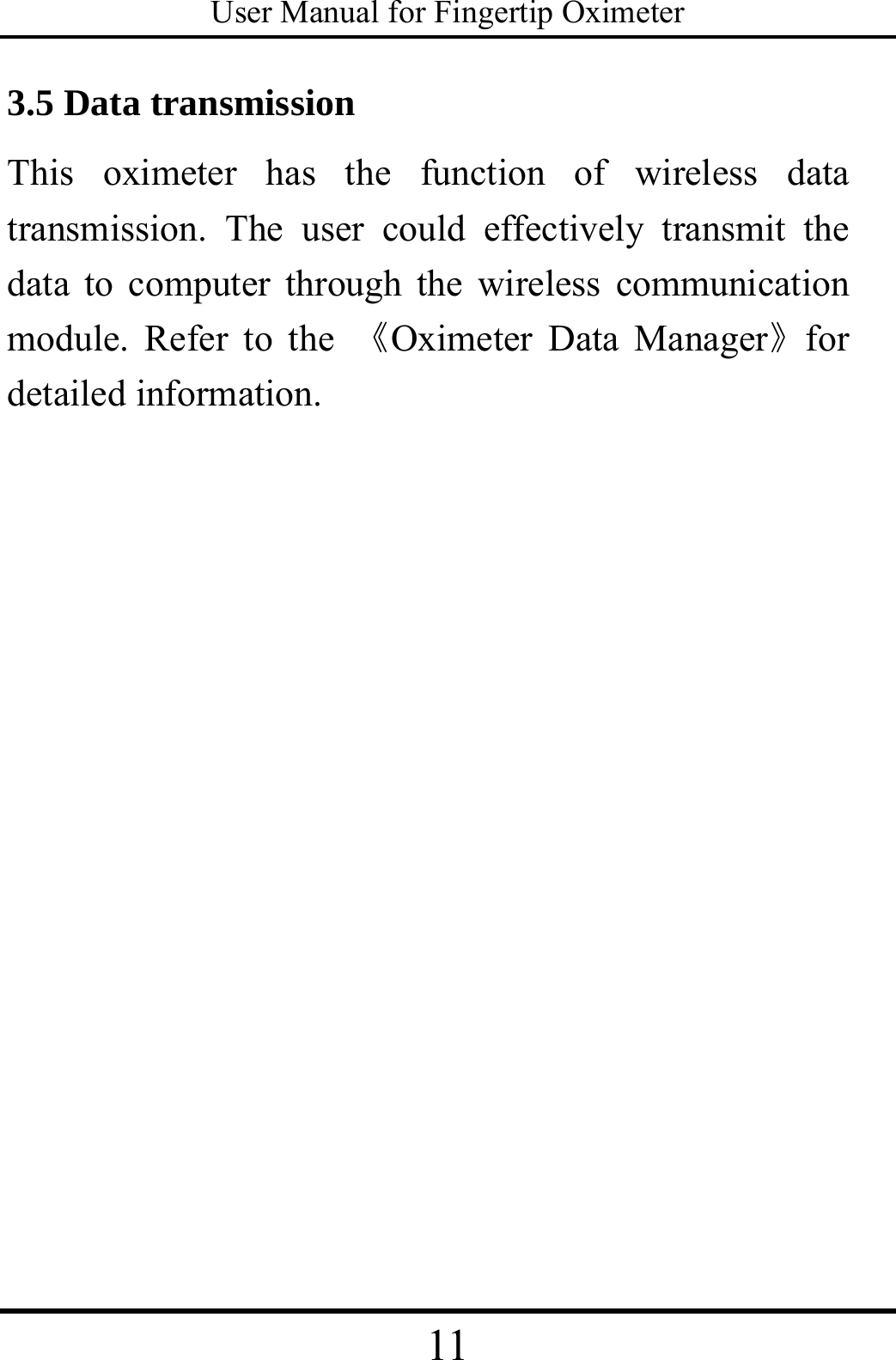 User Manual for Fingertip Oximeter 11   3.5 Data transmission This oximeter has the function of wireless data transmission. The user could effectively transmit the data to computer through the wireless communication module. Refer to the 《Oximeter Data Manager》for detailed information.    