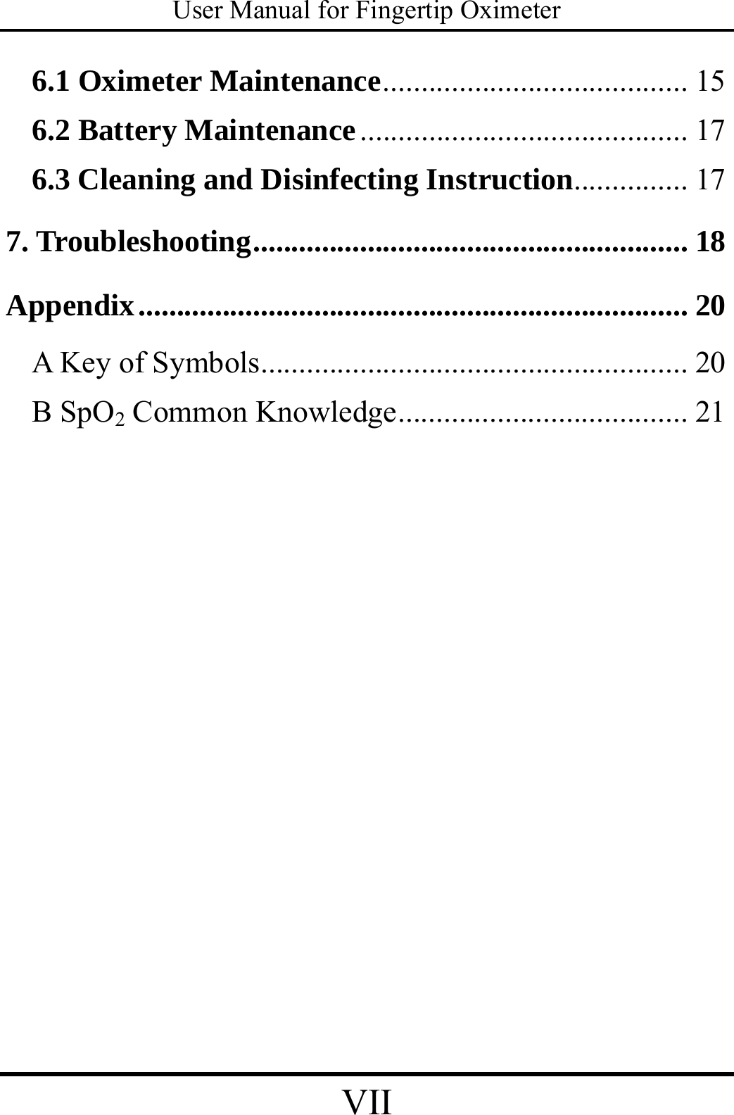 User Manual for Fingertip Oximeter VII   6.1 Oximeter Maintenance........................................ 15 6.2 Battery Maintenance........................................... 17 6.3 Cleaning and Disinfecting Instruction............... 17 7. Troubleshooting......................................................... 18 Appendix........................................................................ 20 A Key of Symbols........................................................ 20 B SpO2 Common Knowledge...................................... 21 