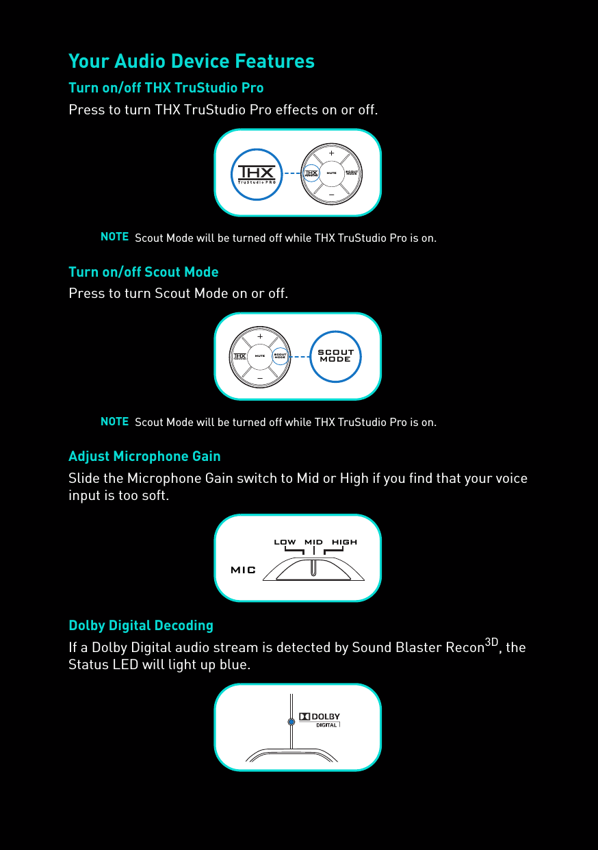 Your Audio Device FeaturesTurn on/off THX TruStudio ProPress to turn THX TruStudio Pro effects on or off.Turn on/off Scout ModePress to turn Scout Mode on or off.Adjust Microphone GainSlide the Microphone Gain switch to Mid or High if you find that your voice input is too soft.Dolby Digital DecodingIf a Dolby Digital audio stream is detected by Sound Blaster Recon3D, the Status LED will light up blue.NOTE Scout Mode will be turned off while THX TruStudio Pro is on.NOTE Scout Mode will be turned off while THX TruStudio Pro is on.SCOUTMODEMUTESCOUTMODESCOUTMODEMUTElow  mid  highMIC