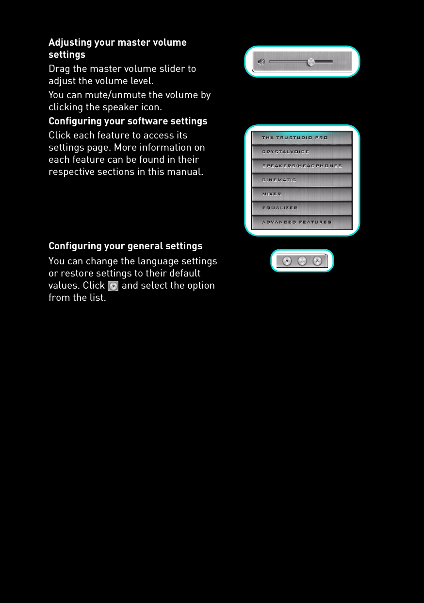 Adjusting your master volume settingsDrag the master volume slider to adjust the volume level.You can mute/unmute the volume by clicking the speaker icon.Configuring your software settingsClick each feature to access its settings page. More information on each feature can be found in their respective sections in this manual.Configuring your general settingsYou can change the language settings or restore settings to their default values. Click   and select the option from the list.