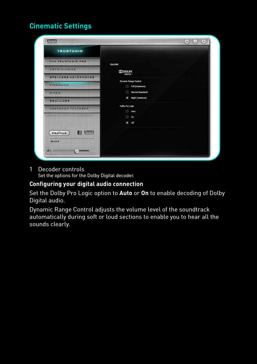 Cinematic Settings1 Decoder controlsSet the options for the Dolby Digital decoder.Configuring your digital audio connectionSet the Dolby Pro Logic option to Auto or On to enable decoding of Dolby Digital audio.Dynamic Range Control adjusts the volume level of the soundtrack automatically during soft or loud sections to enable you to hear all the sounds clearly.