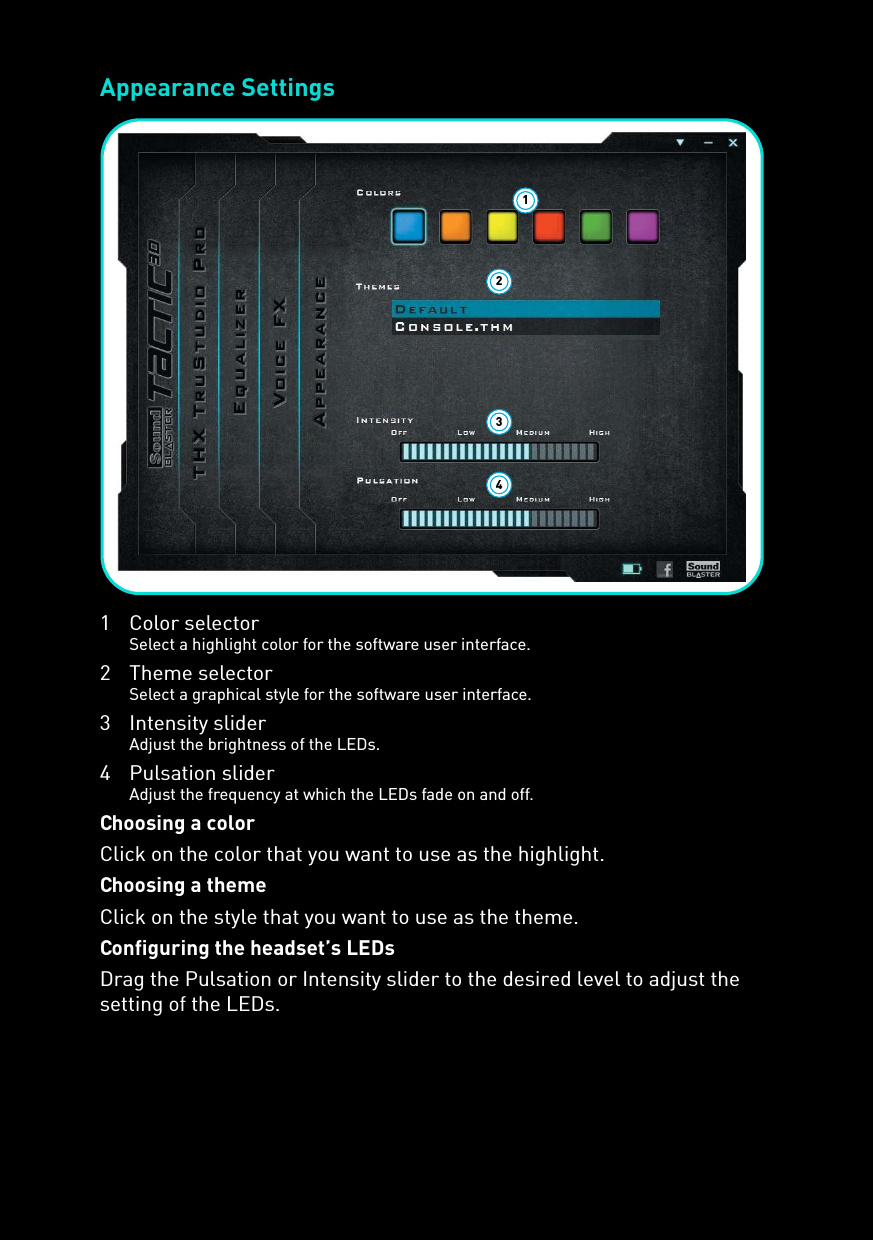 Appearance Settings1 Color selectorSelect a highlight color for the software user interface.2 Theme selectorSelect a graphical style for the software user interface.3 Intensity sliderAdjust the brightness of the LEDs.4 Pulsation sliderAdjust the frequency at which the LEDs fade on and off.Choosing a colorClick on the color that you want to use as the highlight.Choosing a themeClick on the style that you want to use as the theme.Configuring the headset’s LEDsDrag the Pulsation or Intensity slider to the desired level to adjust the setting of the LEDs.1324