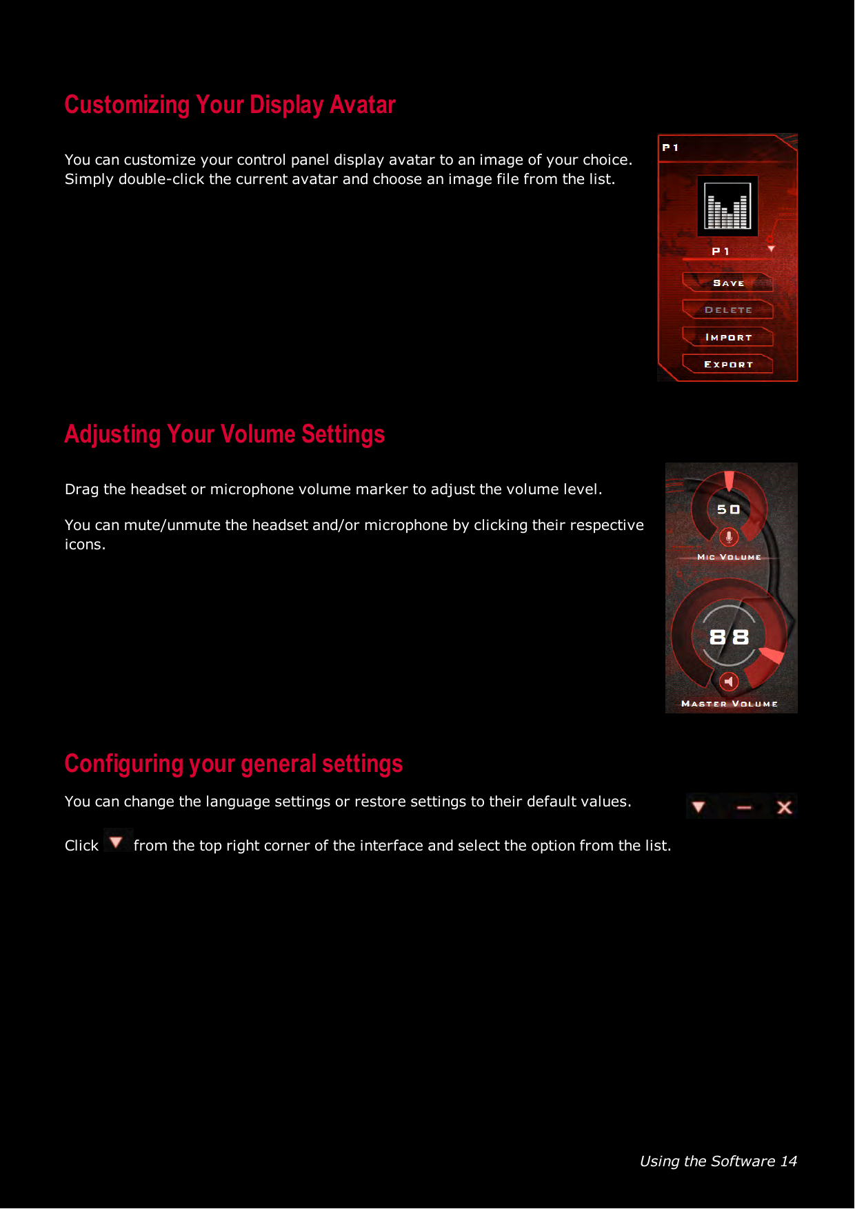 Using the Software 14Customizing Your Display AvatarYou can customize your control panel display avatar to an image of your choice.Simply double-click the current avatar and choose an image file from the list.Adjusting Your Volume SettingsDrag the headset or microphone volume marker to adjust the volume level.You can mute/unmute the headset and/or microphone by clicking their respectiveicons.Configuring your general settingsYou can change the language settings or restore settings to their default values.Click from the top right corner of the interface and select the option from the list.