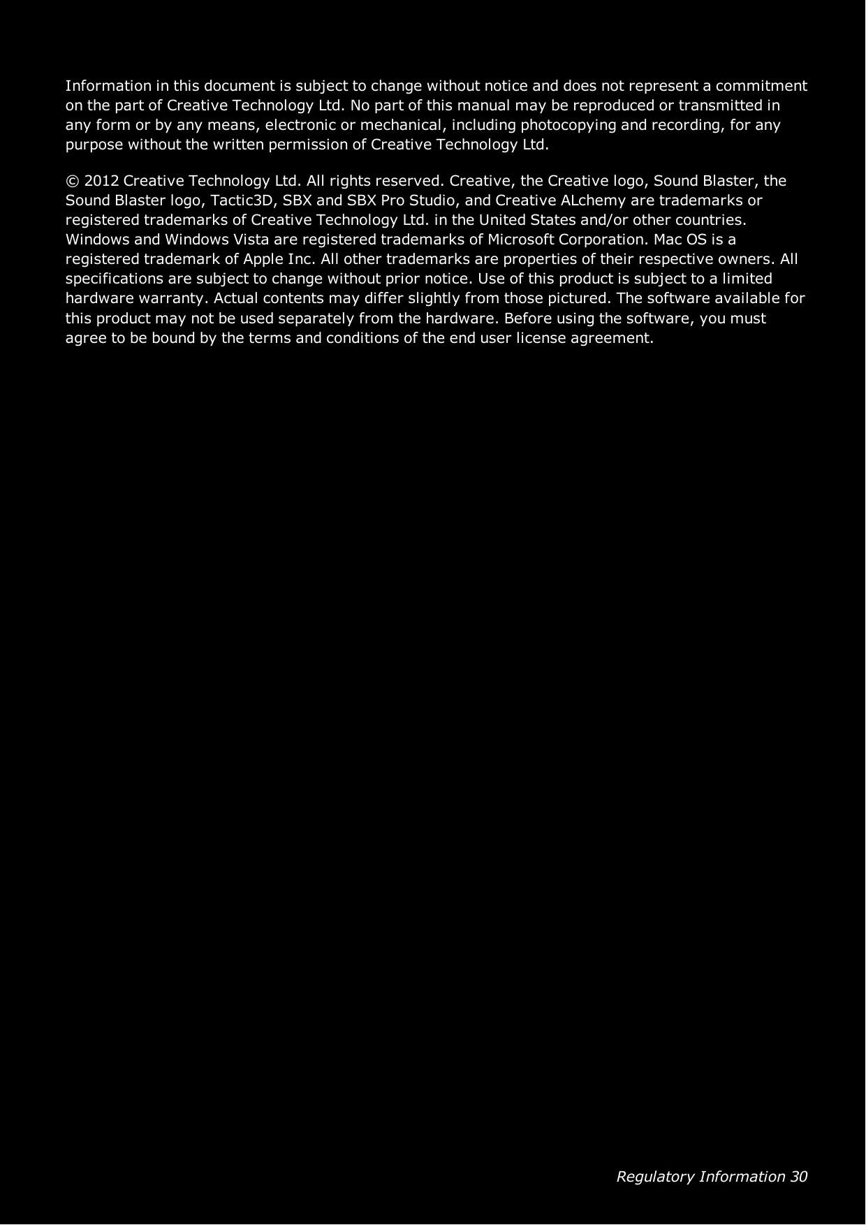 Regulatory Information 30Information in this document is subject to change without notice and does not represent a commitmenton the part of Creative Technology Ltd. No part of this manual may be reproduced or transmitted inany form or by any means, electronic or mechanical, including photocopying and recording, for anypurpose without the written permission of Creative Technology Ltd.© 2012 Creative Technology Ltd. All rights reserved. Creative, the Creative logo, Sound Blaster, theSound Blaster logo, Tactic3D, SBX and SBX Pro Studio, and Creative ALchemy are trademarks orregistered trademarks of Creative Technology Ltd. in the United States and/or other countries.Windows andWindows Vista are registered trademarks of Microsoft Corporation. Mac OS is aregistered trademark of Apple Inc. All other trademarks are properties of their respective owners. Allspecifications are subject to change without prior notice. Use of this product is subject to a limitedhardware warranty. Actual contents may differ slightly from those pictured. The software available forthis product may not be used separately from the hardware. Before using the software, you mustagree to be bound by the terms and conditions of the end user license agreement.