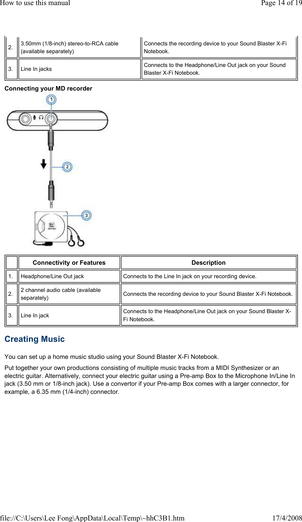 Connecting your MD recorder  Creating Music  You can set up a home music studio using your Sound Blaster X-Fi Notebook.  Put together your own productions consisting of multiple music tracks from a MIDI Synthesizer or an electric guitar. Alternatively, connect your electric guitar using a Pre-amp Box to the Microphone In/Line In jack (3.50 mm or 1/8-inch jack). Use a convertor if your Pre-amp Box comes with a larger connector, for example, a 6.35 mm (1/4-inch) connector. 2.   3.50mm (1/8-inch) stereo-to-RCA cable (available separately)  Connects the recording device to your Sound Blaster X-Fi Notebook.  3.   Line In jacks   Connects to the Headphone/Line Out jack on your Sound Blaster X-Fi Notebook.   Connectivity or Features   Description  1.   Headphone/Line Out jack   Connects to the Line In jack on your recording device.  2.   2 channel audio cable (available separately)   Connects the recording device to your Sound Blaster X-Fi Notebook.  3.   Line In jack   Connects to the Headphone/Line Out jack on your Sound Blaster X-Fi Notebook.  Page 14 of 19How to use this manual17/4/2008file://C:\Users\Lee Fong\AppData\Local\Temp\~hhC3B1.htm