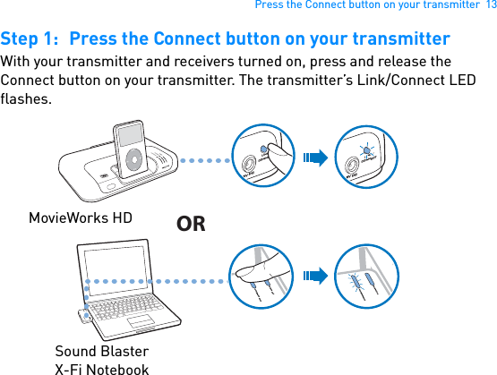 Press the Connect button on your transmitter  13Step 1: Press the Connect button on your transmitterWith your transmitter and receivers turned on, press and release the Connect button on your transmitter. The transmitter’s Link/Connect LED flashes. POWERCrystalizerCMSS-3DMENU5V DCLINK /CONNECT5V DCLINK /CONNECTCONNECTPOWERCONNECTPOWERCONNECTPOWERORMovieWorks HDSound Blaster X-Fi Notebook