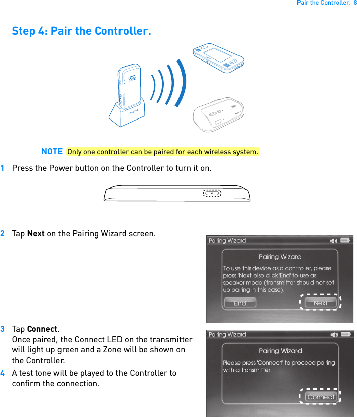 Pair the Controller.  8Step 4: Pair the Controller.1Press the Power button on the Controller to turn it on.2Tap Next on the Pairing Wizard screen.3Tap Connect.Once paired, the Connect LED on the transmitter will light up green and a Zone will be shown on the Controller.4A test tone will be played to the Controller to confirm the connection. NOTE Only one controller can be paired for each wireless system.CONNECT