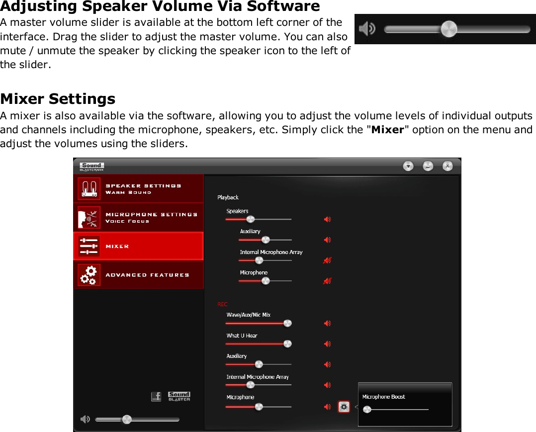 Adjusting Speaker Volume Via SoftwareA master volume slider is available at the bottom left corner of theinterface. Drag the slider to adjust the master volume. You can alsomute / unmute the speaker by clicking the speaker icon to the left ofthe slider.Mixer SettingsA mixer is also available via the software, allowing you to adjust the volume levels of individual outputsand channels including the microphone, speakers, etc. Simply click the &quot;Mixer&quot; option on the menu andadjust the volumes using the sliders.