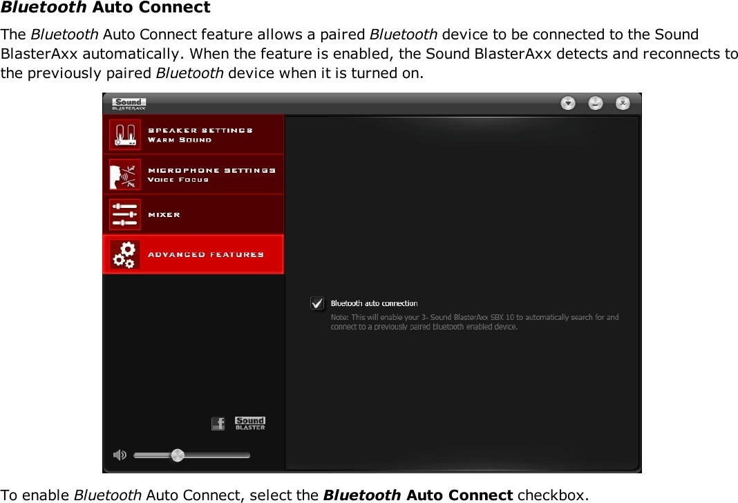 Bluetooth Auto ConnectThe Bluetooth Auto Connect feature allows a paired Bluetooth device to be connected to the SoundBlasterAxx automatically. When the feature is enabled, the Sound BlasterAxx detects and reconnects tothe previously paired Bluetooth device when it is turned on.To enable Bluetooth Auto Connect, select the Bluetooth Auto Connect checkbox.