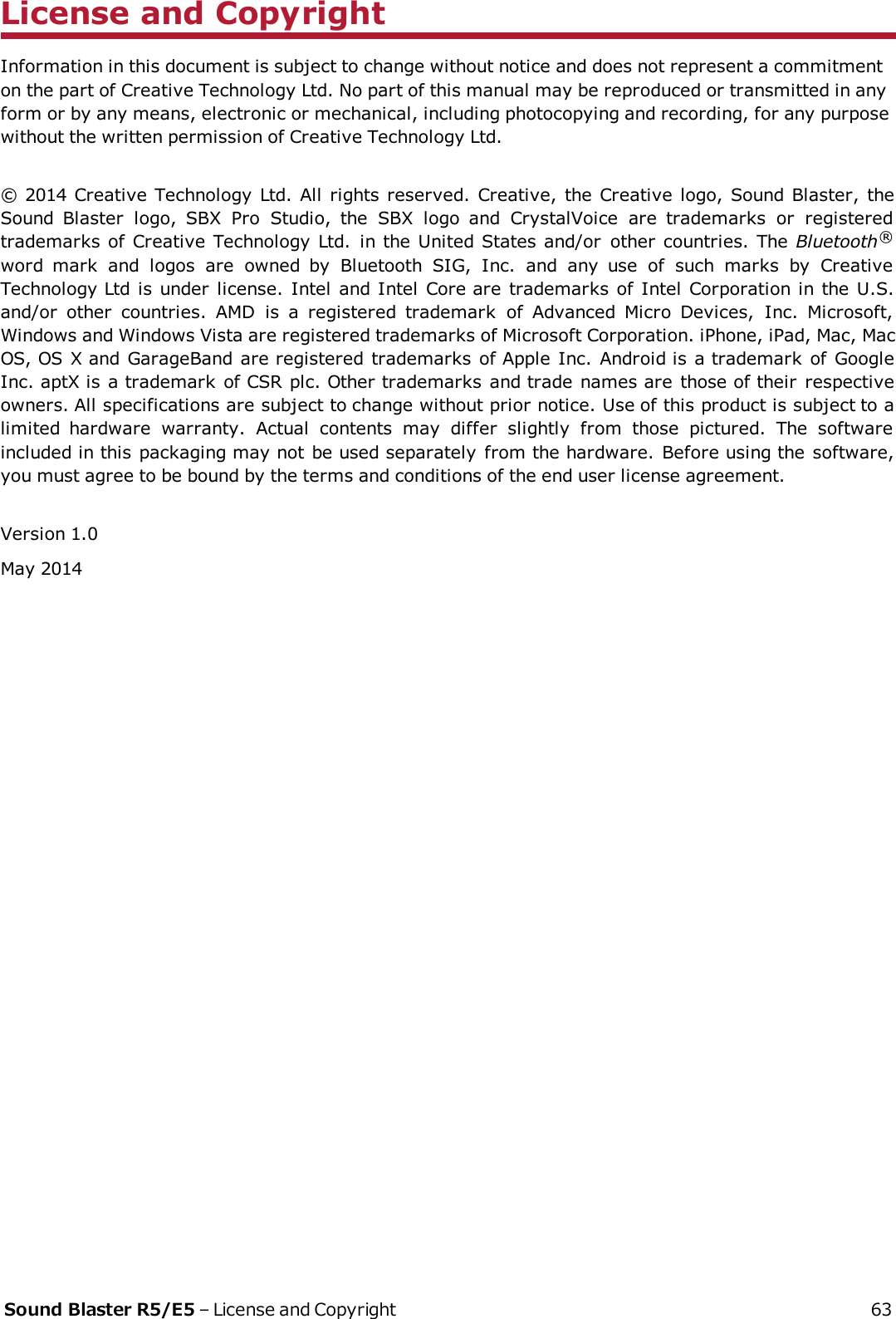 License and CopyrightInformation in this document is subject to change without notice and does not represent a commitmenton the part of Creative Technology Ltd. No part of this manual may be reproduced or transmitted in anyform or by any means, electronic or mechanical, including photocopying and recording, for any purposewithout the written permission of Creative Technology Ltd.© 2014 Creative Technology Ltd. All rights reserved. Creative, the Creative logo, Sound Blaster, theSound Blaster logo, SBX Pro Studio, the SBX logo and CrystalVoice are trademarks or registeredtrademarks of Creative Technology Ltd. in the United States and/or other countries. The Bluetooth®word mark and logos are owned by Bluetooth SIG, Inc. and any use of such marks by CreativeTechnology Ltd is under license. Intel and Intel Core are trademarks of Intel Corporation in the U.S.and/or other countries. AMD is a registered trademark of Advanced Micro Devices, Inc. Microsoft,Windows and Windows Vista are registered trademarks of Microsoft Corporation. iPhone, iPad, Mac, MacOS, OS X and GarageBand are registered trademarks of Apple Inc. Android is a trademark of GoogleInc. aptX is a trademark of CSR plc. Other trademarks and trade names are those of their respectiveowners. All specifications are subject to change without prior notice. Use of this product is subject to alimited hardware warranty. Actual contents may differ slightly from those pictured. The softwareincluded in this packaging may not be used separately from the hardware. Before using the software,you must agree to be bound by the terms and conditions of the end user license agreement.Version 1.0May 2014Sound Blaster R5/E5 – License and Copyright 63