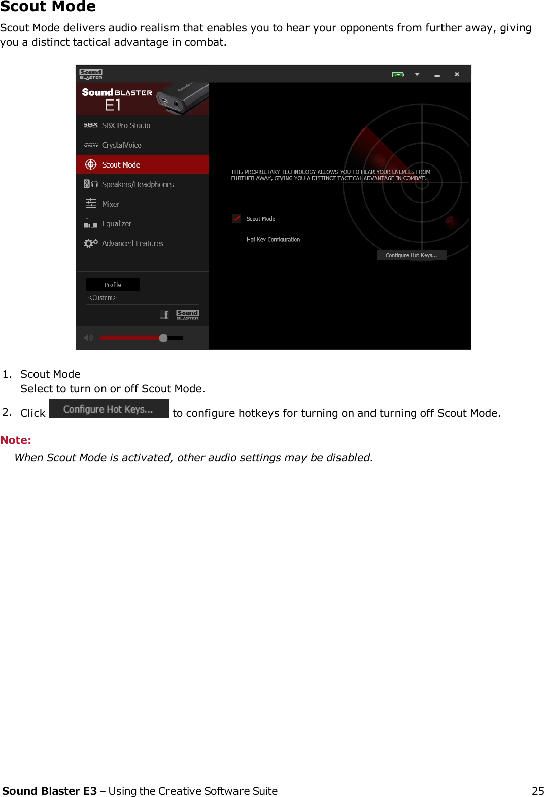 Scout ModeScout Mode delivers audio realism that enables you to hear your opponents from further away, givingyou a distinct tactical advantage in combat.1. Scout ModeSelect to turn on or off Scout Mode.2. Click to configure hotkeys for turning on and turning off Scout Mode.Note:When Scout Mode is activated, other audio settings may be disabled.Sound Blaster E3 – Using the Creative Software Suite 25