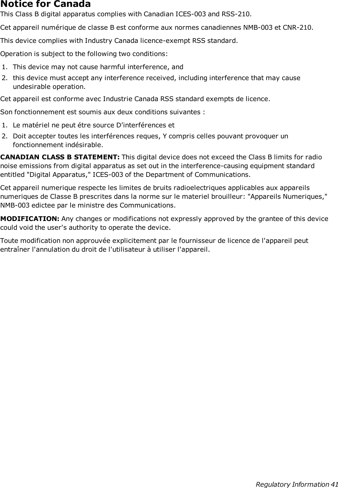 Notice for CanadaThis Class B digital apparatus complies with Canadian ICES-003 and RSS-210.Cet appareil numérique de classe B est conforme aux normes canadiennes NMB-003 et CNR-210.This device complies with Industry Canada licence-exempt RSS standard.Operation is subject to the following two conditions:1. This device may not cause harmful interference, and2. this device must accept any interference received, including interference that may causeundesirable operation.Cet appareil est conforme avec Industrie Canada RSS standard exempts de licence.Son fonctionnement est soumis aux deux conditions suivantes :1. Le matériel ne peut étre source D’interférences et2. Doit accepter toutes les interférences reques, Y compris celles pouvant provoquer unfonctionnement indésirable.CANADIAN CLASS B STATEMENT: This digital device does not exceed the Class B limits for radionoise emissions from digital apparatus as set out in the interference-causing equipment standardentitled &quot;Digital Apparatus,&quot; ICES-003 of the Department of Communications.Cet appareil numerique respecte les limites de bruits radioelectriques applicables aux appareilsnumeriques de Classe B prescrites dans la norme sur le materiel brouilleur: &quot;Appareils Numeriques,&quot;NMB-003 edictee par le ministre des Communications.MODIFICATION: Any changes or modifications not expressly approved by the grantee of this devicecould void the user&apos;s authority to operate the device.Toute modification non approuvée explicitement par le fournisseur de licence de l&apos;appareil peutentraîner l&apos;annulation du droit de l&apos;utilisateur à utiliser l&apos;appareil.Regulatory Information 41