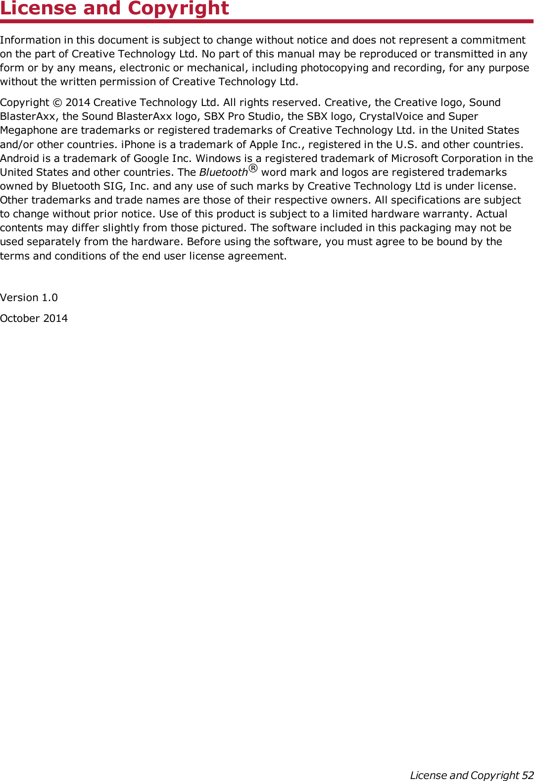 License and CopyrightInformation in this document is subject to change without notice and does not represent a commitmenton the part of Creative Technology Ltd. No part of this manual may be reproduced or transmitted in anyform or by any means, electronic or mechanical, including photocopying and recording, for any purposewithout the written permission of Creative Technology Ltd.Copyright © 2014 Creative Technology Ltd. All rights reserved. Creative, the Creative logo, SoundBlasterAxx, the Sound BlasterAxx logo, SBX Pro Studio, the SBX logo, CrystalVoice and SuperMegaphone are trademarks or registered trademarks of Creative Technology Ltd. in the United Statesand/or other countries. iPhone is a trademark of Apple Inc., registered in the U.S. and other countries.Android is a trademark of Google Inc. Windows is a registered trademark of Microsoft Corporation in theUnited States and other countries. The Bluetooth®word mark and logos are registered trademarksowned by Bluetooth SIG, Inc. and any use of such marks by Creative Technology Ltd is under license.Other trademarks and trade names are those of their respective owners. All specifications are subjectto change without prior notice. Use of this product is subject to a limited hardware warranty. Actualcontents may differ slightly from those pictured. The software included in this packaging may not beused separately from the hardware. Before using the software, you must agree to be bound by theterms and conditions of the end user license agreement.Version 1.0October 2014License and Copyright 52