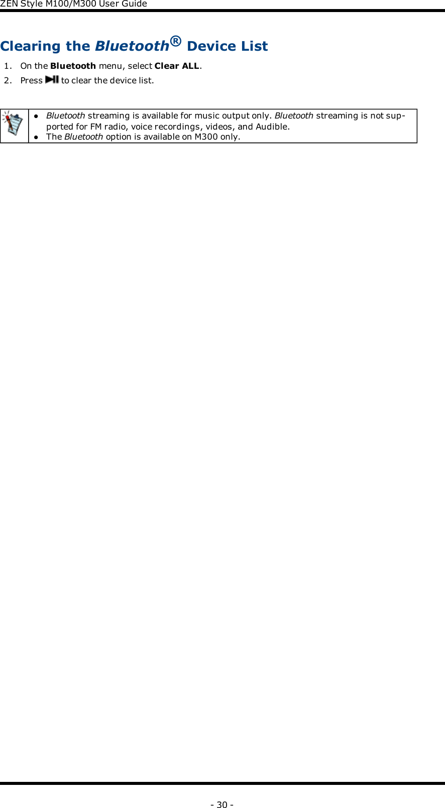 ZENStyle M100/M300 User GuideClearing the Bluetooth®Device List1. On the Bluetooth menu, select Clear ALL.2. Press to clear the device list.lBluetooth streaming is available for music output only. Bluetooth streaming is not sup-ported for FM radio, voice recordings, videos, and Audible.lThe Bluetooth option is available on M300 only.- 30 -