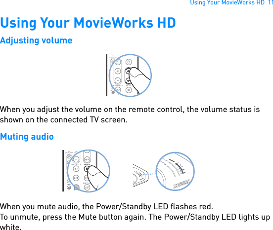 Using Your MovieWorks HD  11Using Your MovieWorks HDAdjusting volume When you adjust the volume on the remote control, the volume status is shown on the connected TV screen.Muting audio When you mute audio, the Power/Standby LED flashes red.To unmute, press the Mute button again. The Power/Standby LED lights up white.POWERCrystalizerCMSS-3DPOWERCrystalizerCMSS-3D