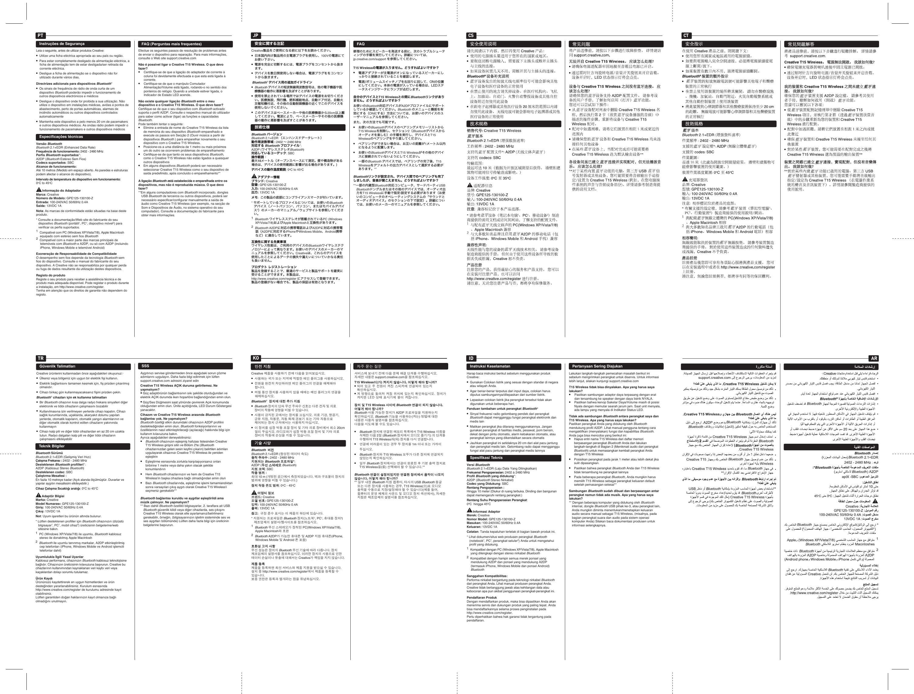 CS CT안전안전 지침지침Creative 제품을 사용하기 전에 다음을 읽어보십시오.●  사용하는 국가 또는 지역에 적합한 메인 플러그를 사용하십시오.●  전원을 완전히 차단하려면 메인 플러그의 연결을 해제해야 합니다.●  며칠 동안 장치를 사용하지 않을 때에는 메인 플러그의 연결을 해제하십시오.Bluetooth®  장치에장치에  대한대한  추가추가  지침지침●  Bluetooth 장치의 단파 무선 주파수 신호는 다른 전자 및 의료 장비의 작동에 영향을 미칠 수 있습니다.●  사용이 금지된 곳에서는 장치를 끄십시오. 의료 기관, 항공기, 급유 지점, 자동문, 자동 화재 경보기 또는 기타 자동으로 제어되는 장치 근처에서는 사용하지 마십시오.●  이 장치를 심장 박동 조절 장치 및 기타 의료 장비에서 최소 20cm 멀리 두십시오. 라디오파가 심장 박동 조절 장치 및 기타 의료 장비의 작동에 손상을 끼칠 수 있습니다.기술기술 사양사양Bluetooth  버전버전Bluetooth 2.1+EDR (향상된 데이터 속도)동작동작  주파수주파수: 2402 - 2480 MHz지원되는지원되는 Bluetooth 프로파일프로파일*: A2DP (무선무선  스테레오스테레오 Bluetooth)지원지원  코덱코덱: SBC작동작동  범위범위: 최대 10 m (개방된 공간에서 측정되었습니다. 벽과 구조물이 장치의 범위에 영향을 미칠 수 있습니다.)장치장치  작동작동  온도온도  범위범위: 0oC - 45oC       어댑터어댑터  정보정보브랜드브랜드: Creative모델모델  번호번호: GPE125-130100-Z입력입력: 100-240VAC 50/60Hz 0.4A출력출력: 13VDC 1A참고참고:  규정 준수 표시는 이 제품의 하단에 있습니다.* 지원되는 프로파일은 Bluetooth 장치(노트북1, PC1, 휴대용 장치2) 제조업체의 설명서/웹사이트를 참조하십시오. 1  Bluetooth 무선 스테레오가 장착된 PC(Windows XP/Vista/7/8), Apple Macintosh와 호환2  Bluetooth A2DP가 가능한 휴대폰 및 A2DP 지원 휴대폰(iPhone, Windows Mobile 및 Android 폰 포함)호환성호환성  고지고지  사항사항무선 성능은 장치의 Bluetooth 무선 기술에 따라 다릅니다. 장치 제조업체의 설명서를 참조하십시오. 이러한 장치의 사용으로 인한 데이터 손실이나 유출에 대해서는 Creative가 책임을 지지 않습니다.제품제품  등록등록제품을 등록하면 최신 서비스와 제품 지원을 받으실 수 있습니다. 설치 중 http://www.creative.com/register에서 제품을 등록할 수 있습니다.보증 권한은 등록과 별개라는 점을 유념하십시오.서비스에 보내기 전에 다음 문제 해결 단계를 수행하십시오. 자세한 내용은 support.creative.com을 참조하십시오.T15 Wireless이이(가가) 켜지지켜지지  않습니다않습니다. . 어떻게어떻게  해야해야  합니까합니까?● 되어 있고 주 전원이 켜진 스피커에 연결되어 있는지  확인하십시오.● 계 방향으로 돌려져 켜짐 위치에 있는지 확인하십시오. 장치가 켜지면 LED 상태 표시기에 불이 켜집니다.장치장치  및및 T15 Wireless  사이에사이에 Bluetooth 연결이연결이  되지되지  않습니다않습니다. . 어떻게어떻게  해야해야  합니까합니까?Bluetooth 사용 가능한 장치가 A2DP 프로파일을 지원하는지 확인하십시오. Bluetooth 기능을 사용하는(켜는) 방법에 대한 내용은 사용자 설명서를 참조하십시오.다음을 시도해 볼 수도 있습니다.● Bluetooth 장치에 연결된 메모리 목록에서 T15 Wireless 이름을 삭제한 다음 2절 (Bluetooth 장치에서 오디오 즐기기) 의 단계를 수행하여 T15 Wireless과(와) 장치를 다시 연결합니다.● 연결에 어려움이 있는 경우 두 장치를 1m 이내 또는 가까이 두십시오.● Bluetooth 장치와 T15 Wireless 모두가 다른 장치에 연결되지 않았는지 확인하십시오.● 일부 Bluetooth 장치에서는 연결이 완료된 후 기본 출력 장치로 T15 Wireless을(를) 선택해야 할 수 있습니다.**Bluetooth 연결이연결이  설정되었지만설정되었지만  연결된연결된  장치에서장치에서  음악이음악이  나오지나오지  않습니다않습니다. . 어떻게어떻게  해야해야  합니까합니까?** 일부 내장 Bluetooth 지원 컴퓨터, 타사의 USB Bluetooth 동글 또는 다른 장치를 사용하는 경우, T15 Wireless(으)로 오디오 출력을 수동으로 지정/설정해야 할 수 있습니다(예를 들어, 컴퓨터의 운영 체제의 사운드 및 오디오 장치 섹션에서), 자세한 지침은 제조업체의 설명서를 참조하십시오.KO安全に関する注記Creative製品をご使用になる前に以下をお読みください。●  日本国内向け製品用の主電源プラグを使用し、100Vの電源にてお使い下さい。●  電源を完全に切断するには、電源プラグをコンセントから抜きます。●  デバイスを数日間使用しない場合は、電源プラグををコンセントから抜きます。 Bluetooth® デバイス用の追加ガイドライン ●  Bluetooth デバイスの短波無線周波数信号は、他の電子機器や医療機器の動作に悪影響を及ぼすことがあります。●  使用を禁止されている場所ではデバイスの電源をお切りください。医療施設、飛行機、燃料補給地点、自動ドア付近、自動火災報知機付近、その他の自動制御機器の近くでこのデバイスを使用しないでください。●  このデバイスはペースメーカーや他の医療機器から20cm以上離してください。電波により、ペースメーカーやその他の医療機器の動作に悪影響を及ぼすことがあります。技術仕様Bluetooth バージョン Bluetooth 2.1+EDR （エンハンスドデータレート）動作周波数帯域: 2402 ∼ 2480 MHz対応する Bluetooth プロファイル*: A2DP (ワイヤレスステレオBluetooth)対応しているコーデック: SBC操作範囲：最大10メートル（オープンスペースにて測定。壁や構造物がある場合は、デバイスの使用範囲に影響が出る場合があります。)デバイスの動作温度範囲: 0oC to 45oC       アダプター情報ブランド: Creative型番: GPE125-130100-Z入力: 100-240VAC 50/60Hz 0.4A出力: 13VDC 1Aメモ:  この製品の底部にコンプライアンスマークが付いています。* サポートしているプロファイルについては、お使いのBluetoothデバイス（ノートパソコン1、パソコン1、またはモバイルデバイス2）のメーカーのマニュアル／ウェブサイトを参照してください。 1  Bluetooth ワイヤレスステレオが搭載されているPC (Windows XP/Vista/7/8)およびApple Macintoshと互換性があります。2  Bluetooth A2DPに対応の携帯電話およびA2DPに対応の携帯電話（A2DPに対応するiPhoneやWindows Mobile、Android携帯など）に適合しています。互換性に関する免責事項ワイヤレス性能は、ご利用のデバイスのBluetoothワイヤレステクノロジーによって異なります。お使いのデバイスのメーカーのマニュアルを参照してください。Creativeは、これらのデバイスを使用したことによるデータの損失や漏えいについていかなる責任も負いません。プロダクト レジストレーション製品を登録することで、最適のサービスと製品サポートを確実に受けることができます。本製品は、http://www.creative.com/register にアクセスして登録できます。製品の登録がない場合でも、製品の保証は有効となります。修理のためにスピーカーを発送する前に、次のトラブルシューティングの手順を実行してください。詳細については、jp.creative.com/support を参照してください。T15 Wirelessの電源が入りません。どうすればよいですか？●  電源アダプターが主電源がオンになっているスピーカーにしっかりと接続されていることを確認します。●  電源/ボリュームスイッチノブを右回りに回して、ONの位置にしてください。本体の電源が入っている場合は、LEDステータスインジケータにランプが点灯します。自分のデバイスとT15 Wirelessとの間にBluetoothリンクがありません。どうすればよいですか？お使いのBluetooth対応デバイスがA2DPプロファイルにサポートしているか確認してください。Bluetooth のメニューと機能を有効にする（ONにする）方法については、お使いのデバイスのユーザーマニュアルを参照してください。 また、次の方法でも可能です。● お使いのBluetoothデバイスのペアリングメモリーリストからT15 Wirelessを削除し、セクション2（Bluetoothデバイスからオーディオを楽しむ）の手順を実行し、デバイスとT15 Wirelessのペアリングをやり直してください。● ペアリングができない場合は、お互いの距離が1メートル以内になるように配置します。● お使いのBluetoothデバイスとT15 Wirelessがその他のデバイスに接続されていないようにしてください。● 一部のBluetooth デバイスでは、ペアリングの完了後、T15 Wirelessをデフォルトの出力デバイスとして選択する必要があります。**Bluetoothリンクが設定され、デバイス間でのペアリングも完了しましたが、音楽が聞こえません。どうすればよいですか？**一部の内蔵型Bluetooth対応コンピュータ、サードパーティUSB Bluetoothドングルまたはその他のデバイスでは、オーディオ出力をT15 Wirelessに手動で指定/設定する必要があります（お使いのコンピュータのオペレーティングシステムの「サウンドとオーディオデバイス」のセクションの下で設定）。詳細については、お使いのメーカーのマニュアルを参照してください。FAQJPGüvenlik TalimatlarıCreative ürünlerini kullanmadan önce aşağıdakileri okuyunuz:·●  Ülkeniz veya bölgeniz için uygun bir elektrik fişi kullanın.●  Elektrik bağlantısını tamamen kesmek için, fiş prizden çıkarılmış olmalıdır.●  Cihazı birkaç gün kullanmayacaksanız fişini prizden çekin.Bluetooth® cihazları için ek kullanma talimatları●  Bir Bluetooth cihazının kısa dalga radyo frekans sinyalleri diğer elektronik ve tıbbi cihazların çalışmasını bozabilir●  Kullanılmasına izin verilmeyen yerlerde cihazı kapatın. Cihazı sağlık kurumlarında, uçaklarda, akaryakıt dolumu yapılan yerlerde, otomatik kapıların, otomatik yangın alarmlarının ve diğer otomatik olarak kontrol edilen cihazların yakınında kullanmayın●  Cihazı kalp pili ve diğer tıbbi cihazlardan en az 20 cm uzakta tutun. Radyo dalgaları kalp pili ve diğer tıbbi cihazların çalışmasını etkileyebilirTeknik BilgilerBluetooth Sürümü Bluetooth 2.1+EDR (Gelişmiş Veri Hızı)Çalışma Frekansı: 2402 - 2480 MHzDesteklenen Bluetooth profilleri*: A2DP (Kablosuz Stereo Bluetooth)Desteklenen codec: SBCÇalıştırma Mesafesi :  En fazla 10 metreye kadar (Açık alanda ölçülmüştür. Duvarlar ve yapılar aygıtın mesafesini etkileyebilir.)Cihaz Çalışma Sıcaklığı aralığı: 0oC to 45oC       Adaptör BilgisiMarka: CreativeModel Numarası: GPE125-130100-ZGiriş: 100-240VAC 50/60Hz 0.4AÇıkış: 13VDC 1ANot: Uyum işaretleri bu ürünün altında bulunur.* Lütfen desteklenen profiller için Bluetooth cihazınızın (dizüstü bilgisayar1, PC1, mobil cihaz2) üreticisinin belgelerine/web sitesine bakın.  1  PC (Windows XP/Vista/7/8) ile uyumlu, Bluetooth kablosuz stereo ile donatılmış Apple Macintosh2  Bluetooth ile uyumlu tanınmış markalar, A2DP etkinleştirilmiş cep telefonları (iPhone, Windows Mobile ve Android işlemcili telefonlar dahil)Uyumlulukla İlgili Yasal UyarılarKablosuz performans, cihazınızın Bluetooth kablosuz teknolojisine bağlıdır. Cihazınızın üreticisinin kılavuzuna başvurun. Creative bu cihazlarının kullanımından kaynaklanan veri kaybı veri veya kaçaklardan dolayı sorumlu tutulamaz.Ürün KaydıÜrününüzü kaydettirerek en uygun hizmetlerden ve ürün desteğinden yararlanabilirsiniz. Kurulum esnasında http://www.creative.com/register de kurulumu adresinde kayıt olabilirsiniz.Lütfen garantiden doğan haklarınızın kayıt olmanıza bağlı olmadığını unutmayın.Aygıtınızı servise göndermeden önce aşağıdaki sorun çözme adımlarını uygulayın. Daha fazla bilgi edinmek için lütfen support.creative.com adresini ziyaret edinCreative T15 Wireless AÇIK duruma getirilemez. Ne yapmalıyım?● Güç adaptörünün bağlantısının sıkı şekilde oturduğundan ve elektrik AÇIK durumda iken hoparlöre bağlandığından emin olun. ● Güç/Ses Düğmesini saat yönünde çevirerek Açık konumunda olduğundan emin olun. Ünite açıldığında, LED Durum Göstergesi yanacaktır.Cihazım ve Creative T15 Wireless arasında Bluetooth bağlantısı yok. Ne yapmalıyım?Bluetooth özelliği etkin durumdaki cihazınızın A2DP profilini desteklediğinden emin olun. Bluetooth fonksiyonlarının ve özelliklerinin nasıl etkinleştirileceği (açılacağı) hakkında bilgi için kullanım kılavuzuna bakın. Ayrıca aşağıdakileri deneyebilirsiniz:● Bluetooth cihazınızın eşleşmiş hafızası listesinden Creative T15 Wireless girişini silin ve Bölüm 2&apos;te (Bluetooth cihazlarınızdan gelen sesin keyfini çıkarın) belirtilen adımları uygulayarak cihazınızı Creative T15 Wireless ile yeniden eşleştirin● Eşleştirme esnasında zorlukla karşılaşıyorsanız onları birbirine 1 metre veya daha yakın olacak şekilde konumlandırın● Hem Bluetooth cihazlarınızın ve hem de Creative T15 Wireless&apos;in başka cihazlara bağlı olmadığından emin olun● Bazı Bluetooth cihazlarında, eşleştirme işlemi tamamlandıktan sonra varsayılan çıkış aygıtı olarak Creative T15 Wireless&apos;i seçmeniz gerekebilir**Bluetooth bağlantısı kuruldu ve aygıtlar eşleştirildi ama müzik çalmıyor. Ne yapmalıyım?** Bazı dahili Bluetooth özellikli bilgisayarlar, 2. taraflara ait USB Bluetooth güvenlik kilidi veya diğer cihazlarda, ses çıkışını Creative T15 Wireless olarak elle ayarlamanız/belirtmeniz gerekebilir, örneğin, (bilgisayarınızın işletim sisteminde ses ve ses aygıtları bölümünde) Lütfen daha fazla bilgi için üreticinin belgelerine başvurun.TRInstruksi KeselamatanHarap baca instruksi berikut sebelum menggunakan produk Creative:●  Gunakan Colokan listrik yang sesuai dengan standar di negara atau wilayah Anda.●  Agar benar-benar terputus dari input daya, colokan harus diputus sambungannya/dilepaskan dari sumber listrik.●  Lepaskan colokan listrik jika perangkat tersebut tidak akan digunakan untuk beberapa hari.Panduan tambahan untuk perangkat Bluetooth® ●  Sinyal frekuensi radio gelombang pendek dari perangkat Bluetooth dapat mengganggu fungsi perangkat elektronik dan medis lain●  Matikan perangkat jika dilarang menggunakannya. Jangan gunakan perangkat di fasilitas medis, pesawat, pom bensin, dekat dengan pintu otomatis, alarm kebakaran otomatis, atau perangkat lainnya yang dikendalikan secara otomatis●  Jauhkan perangkat ini setidaknya 20 cm dari alat pacu jantung dan perangkat medis lain. Gelombang radio dapat mengganggu fungsi alat pacu jantung dan perangkat medis lainnyaSpesifikasi TeknisVersi Bluetooth Bluetooth 2.1+EDR (Laju Data Yang Ditingkatkan)Frekuensi Pengoperasian: 2402 à 2480 MHzProfil Bluetooth yang didukung*: A2DP (Bluetooth Stereo Nirkabel)Codec yang Didukung: SBCRentang Pengoperasian: Hingga 10 meter (Diukur di ruang terbuka. Dinding dan bangunan dapat memengaruhi rentang perangkat.)Rentang Suhu Pengoperasian Perangkat: 0oC  hingga 45oC       Informasi AdaptorMerek: CreativeNomor Model: GPE125-130100-ZMasukan: 100-240VAC 50/60Hz 0.4AKeluaran: 13VDC 1ACatatan: Tanda kepatuhan terletak di bagian bawah produk ini.* Lihat dokumen/situs web produsen perangkat Bluetooth (notebook1, PC1, perangkat seluler2) Anda untuk mengetahui profil yang didukung. 1  Kompatibel dengan PC (Windows XP/Vista/7/8), Apple Macintosh yang dilengkapi dengan stereo nirkabel Bluetooth 2  Kompatibel dengan hampir semua merek ponsel yang mendukung A2DP dan ponsel yang mendukung A2DP (termasuk iPhone, Windows Mobile dan ponsel Android) Bluetooth Sanggahan Kompatibilitas:Performa nirkabel bergantung pada teknologi nirkabel Bluetooth dari perangkat Anda. Lihat manual produsen perangkat Anda. Creative tidak bertanggung jawab atas kehilangan data atau kebocoran apa pun akibat penggunaan perangkat-perangkat ini.Pendaftaran ProdukDengan mendaftarkan produk, maka bisa dipastikan Anda akan menerima servis dan dukungan produk yang paling tepat. Anda bisa mendaftarkannya selama proses penginstalan pada http://www.creative.com/register.Perlu diperhatikan bahwa hak garansi tidak tergantung pada pendaftaran.Lakukan langkah-langkah pemecahan masalah berikut ini sebelum mengirimkan perangkat untuk diservis. Untuk informasi lebih lanjut, silakan kunjungi support.creative.comT15 Wireless tidak bisa dinyalakan. Apa yang harus saya lakukan?●  Pastikan sambungan adaptor daya terpasang dengan erat dan tersambung ke speaker dengan daya listrik NYALA. ●  Pastikan bahwa kenop Sakelar Daya/Volume masih di posisi Nyala dengan memutar searah jarum jam. Saat unit menyala, ada lampu yang menyala di Indikator Status LED.Tidak ada sambungan Bluetooth antara perangkat saya dan T15 Wireless. Apa yang harus saya lakukan?Pastikan perangkat Anda yang didukung oleh Bluetooth mendukung profil A2DP. Lihat manual pengguna tentang cara mengaktifkan (menyalakan) fungsi dan kapabilitas Bluetooth.Anda juga bisa mencoba yang berikut ini:● Hapus entri nama T15 Wireless dari daftar memori berpasangan perangkat Bluetooth Anda dan lakukan langkah-langkah di Bagian 2 (Menikmati audio dari perangkat Bluetooth) untuk memasangkan kembali perangkat Anda dengan T15 Wireless● Posisikan perangkat pada jarak 1 meter atau lebih dekat jika sulit dipasangkan.● Pastikan bahwa perangkat Bluetooth Anda dan T15 Wireless tidak tersambung ke perangkat lainnya● Pada beberapa perangkat Bluetooth, Anda mungkin harus memilih T15 Wireless sebagai perangkat keluaran default setelah pemasangan selesai**Sambungan Bluetooth sudah dibuat dan berpasangan antar perangkat namun tidak ada musik. Apa yang harus saya lakukan?** Dengan beberapa komputer yang didukung oleh Bluetooth internal, dongle Bluetooth USB pihak ke-3, atau perangkat lain, Anda mungkin diminta menentukan/menetapkan keluaran audio secara manual sebagai T15 Wireless, (misalnya, pada bagian perangkat suara dan audio pada sistem operasi komputer Anda) Silakan baca dokumentasi produsen untuk informasi selengkapnya.Pertanyaan Sering DiajukanIDInstruções de SegurançaLeia o seguinte, antes de utilizar produtos Creative:●  Utilize uma ficha eléctrica apropriada ao seu país ou região.●  Para estar completamente desligado da alimentação eléctrica, a ficha de alimentação tem de estar desligada/ser retirada da corrente eléctrica.●  Desligue a ficha de alimentação se o dispositivo não for utilizado durante vários dias.Directrizes adicionais para dispositivos Bluetooth® ●  Os sinais de frequência de rádio de onda curta de um dispositivo Bluetooth poderão impedir o funcionamento de outros dispositivos electrónicos e médicos●  Desligue o dispositivo onde for proibida a sua utilização. Não utilize o dispositivo em instalações médicas, aviões e pontos de abastecimento, perto de portas automáticas, alarmes de incêndio automáticos ou outros dispositivos controlados automaticamente●  Mantenha este dispositivo a pelo menos 20 cm de pacemakers e outros dispositivos médicos. As ondas rádio podem impedir o funcionamento de pacemakers e outros dispositivos médicosEspecificações técnicasVersão Bluetooth Bluetooth 2.1+EDR (Enhanced Data Rate)Frequência de funcionamento: 2402 - 2480 MHzPerfis Bluetooth suportados*: A2DP (Bluetooth Estéreo Sem Fios)Codecs suportados: SBCAlcance de funcionamento: Até 10 metros (Medido em espaço aberto. As paredes e estruturas podem afectar o alcance do dispositivo).Intervalo de temperatura do dispositivo em funcionamento: 0oC to 45oC       Informação do AdaptadorMarca: CreativeNúmero de Modelo: GPE125-130100-ZEntrada: 100-240VAC 50/60Hz 0.4ASaída: 13VDC 1ANota: As marcas de conformidade estão situadas na base deste produto.* Consulte a documentação/Web site do fabricante do seu dispositivo Bluetooth (portátil1, PC1, dispositivo móvel2) para verificar os perfis suportados. 1  Compatível com PC (Windows XP/Vista/7/8), Apple Macintosh equipado com estéreo sem fios Bluetooth 2  Compatível com a maior parte das marcas principais de telemóveis com Bluetooth e A2DP, ou só com A2DP (incluindo iPhone, Windows Mobile e telemóvel Android)Exoneração de Responsabilidade de CompatibilidadeO desempenho sem fios depende da tecnologia Bluetooth sem fios do dispositivo. Consulte o manual do fabricante do seu dispositivo. A Creative não se responsabiliza por qualquer perda ou fuga de dados resultante da utilização destes dispositivos.Registo do produtoRegiste o seu produto para receber a assistência técnica e de produto mais adequada disponível. Pode registar o produto durante a instalação, em http://www.creative.com/register.Tenha em atenção que os direitos de garantia não dependem do registo.Efectue os seguintes passos de resolução de problemas antes de enviar o dispositivo para reparação. Para mais informações, consulte o Web site support.creative.comNão é possível ligar o Creative T15 Wireless. O que devo fazer?●  Certifique-se de que a ligação do adaptador de corrente à coluna foi devidamente efectuada e que esta está ligada à corrente. ●  Certifique-se de que o manípulo Comutador Alimentação/Volume está ligado, rodando-o no sentido dos ponteiros do relógio. Quando a unidade estiver ligada, o Indicador de Estado LED acende.Não existe qualquer ligação Bluetooth entre o meu dispositivo e o Creative T15 Wireless. O que devo fazer?Certifique-se de que o seu dispositivo com Bluetooth activado suporta o perfil A2DP. Consulte o respectivo manual do utilizador para saber como activar (ligar) as funções e capacidades Bluetooth.Pode também tentar o seguinte:● Elimine a entrada de nome do Creative T15 Wireless da lista de memória do seu dispositivo Bluetooth emparelhado e execute os passos em Secção 2 (Ouvir música a partir de dispositivos Bluetooth ) para emparelhar novamente o seu dispositivo com o Creative T15 Wireless.● Posicione-os a uma distância de 1 metro ou mais próximos um do outro se ocorrerem problemas de emparelhamento● Certifique-se de que tanto os seus dispositivos Bluetooth, como o Creative T15 Wireless não estão ligados a quaisquer outros dispositivos● Em alguns dispositivos Bluetooth poderá ser necessário seleccionar Creative T15 Wireless como o seu dispositivo de saída predefinido, após concluído o emparelhamento**A ligação Bluetooth está estabelecida e emparelhada entre os dispositivos, mas não é reproduzida música. O que devo fazer?**Em alguns computadores com Bluetooth incorporado, dongles USB Bluetooth de terceiros ou outros dispositivos, poderá ser necessário especificar/configurar manualmente a saída de áudio como Creative T15 Wireless (por exemplo, na secção de Som e Dispositivos de Áudio, no sistema operativo do seu computador). Consulte a documentação do fabricante para obter mais informações.FAQ (Perguntas mais frequentes)PTAR자주 묻는 질문SSS