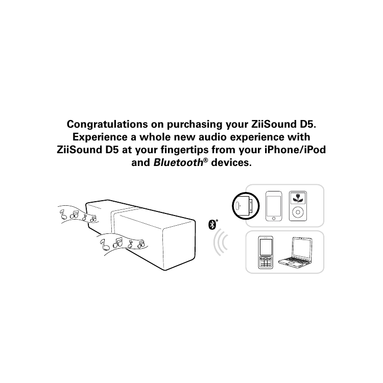 �Congratulations on purchasing your ZiiSound D5. Experience a whole new audio experience with ZiiSound D5 at your ﬁngertips from your iPhone/iPod and Bluetooth® devices. 