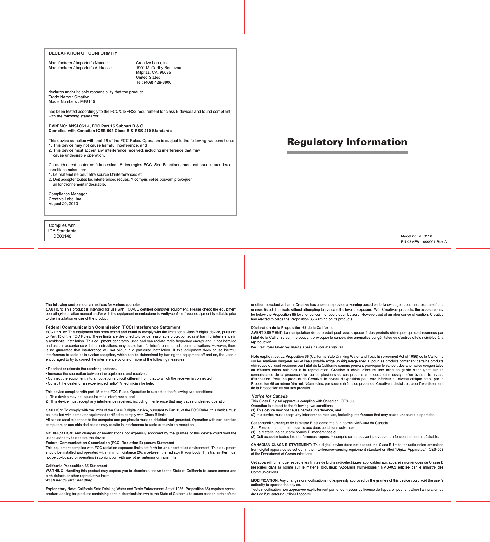 The following sections contain notices for various countries: CAUTION: This product is intended for use with FCC/CE certified computer equipment. Please check the equipment operating/installation manual and/or with the equipment manufacturer to verify/confirm if your equipment is suitable prior to the installation or use of the product. Federal Communication Commission (FCC) Interference Statement FCC Part 15: This equipment has been tested and found to comply with the limits for a Class B digital device, pursuant to Part 15 of the FCC Rules. These limits are designed to provide reasonable protection against harmful interference in a residential installation. This equipment generates, uses and can radiate radio frequency energy and, if not installed and used in accordance with the instructions, may cause harmful interference to radio communications. However, there is  no  guarantee  that  interference  will  not  occur  in  a  particular  installation.  If  this  equipment  does  cause  harmful interference to radio or television reception, which can be determined by turning the equipment off and on, the user is encouraged to try to correct the interference by one or more of the following measures:• Reorient or relocate the receiving antenna.• Increase the separation between the equipment and receiver.• Connect the equipment into an outlet on a circuit different from that to which the receiver is connected.• Consult the dealer or an experienced radio/TV technician for help.This device complies with part 15 of the FCC Rules. Operation is subject to the following two conditions: 1. This device may not cause harmful interference, and2. This device must accept any interference received, including interference that may cause undesired operation.CAUTION: To comply with the limits of the Class B digital device, pursuant to Part 15 of the FCC Rules, this device must be installed with computer equipment certified to comply with Class B limits. All cables used to connect to the computer and peripherals must be shielded and grounded. Operation with non-certified computers or non-shielded cables may results in interference to radio or television reception.MODIFICATION: Any changes or modifications not expressly approved by the grantee of this device could void the user&apos;s authority to operate the device.Federal Communication Commission (FCC) Radiation Exposure StatementThis equipment complies with FCC radiation exposure limits set forth for an uncontrolled environment. This equipment should be installed and operated with minimum distance 20cm between the radiator &amp; your body. This transmitter must not be co-located or operating in conjunction with any other antenna or transmitter.California Proposition 65 Statement WARNING: Handling this product may expose you to chemicals known to the State of California to cause cancer and birth defects or other reproductive harm.Explanatory Note: California Safe Drinking Water and Toxic Enforcement Act of 1986 (Proposition 65) requires special product labeling for products containing certain chemicals known to the State of California to cause cancer, birth defects Regulatory Information or other reproductive harm. Creative has chosen to provide a warning based on its knowledge about the presence of one or more listed chemicals without attempting to evaluate the level of exposure. With Creative&apos;s products, the exposure may be below the Proposition 65 level of concern, or could even be zero. However, out of an abundance of caution, Creative has elected to place the Proposition 65 warning on its products.Déclaration de la Proposition 65 de la Californie AVERTISSEMENT: La manipulation de ce produit peut vous exposer à des produits chimiques qui sont reconnus par l&apos;État de la Californie comme pouvant provoquer le cancer, des anomalies congénitales ou d&apos;autres effets nuisibles à la reproduction.Note explicative: La Proposition 65 (California Safe Drinking Water and Toxic Enforcement Act of 1986) de la Californie sur les matières dangereuses et l&apos;eau potable exige un étiquetage spécial pour les produits contenant certains produits chimiques qui sont reconnus par l&apos;État de la Californie comme pouvant provoquer le cancer, des anomalies congénitales ou  d&apos;autres  effets  nuisibles  à  la  reproduction.  Creative  a  choisi  d&apos;inclure  une  mise  en  garde  s&apos;appuyant  sur  sa connaissance  de  la  présence  d&apos;un ou  de  plusieurs de  ces  produits  chimiques  sans  essayer  d&apos;en  évaluer  le  niveau d&apos;exposition. Pour  les  produits  de Creative,  le  niveau  d&apos;exposition  peut être  inférieur  au  niveau critique  établi  par  la Proposition 65 ou même être nul. Néanmoins, par souci extrême de prudence, Creative a choisi de placer l&apos;avertissement de la Proposition 65 sur ses produits. This Class B digital apparatus complies with Canadian ICES-003.Operation is subject to the following two conditions:(1) This device may not cause harmful interference, and(2) this device must accept any interference received, including interference that may cause undesirable operation.Cet appareil numérique de la classe B est conforme à la norme NMB-003 du Canada.Son Fonctionnement  est  soumis aux deux conditions suivantes :(1) Le matériel ne peut étre source D’interférences et(2) Doit accepter toutes les interférences reques, Y compris celles pouvant provoquer un fonctionnement indésirable.CANADIAN CLASS B STATEMENT: This digital device does not exceed the Class B limits for radio noise emissions from digital apparatus as set out in the interference-causing equipment standard entitled &quot;Digital Apparatus,&quot; ICES-003 of the Department of Communications.Cet appareil numerique respecte les limites de bruits radioelectriques applicables aux appareils numeriques de Classe B prescrites  dans  la  norme  sur  le  materiel  brouilleur:  &quot;Appareils  Numeriques,&quot;  NMB-003  edictee  par  le  ministre  des Communications.MODIFICATION: Any changes or modifications not expressly approved by the grantee of this device could void the user&apos;s authority to operate the device. Toute modification non approuvée explicitement par le fournisseur de licence de l&apos;appareil peut entraîner l&apos;annulation du droit de l&apos;utilisateur à utiliser l&apos;appareil.DECLARATION OF CONFORMITYManufacturer / Importer’s Name :     Creative Labs, Inc.Manufacturer / Importer’s Address :    1901 McCarthy Boulevard        Milpitas, CA. 95035        United States        Tel: (408) 428-6600declares under its sole responsibility that the productTrade Name : CreativeModel Numbers : MF8110has been tested accordingly to the FCC/CISPR22 requirement for class B devices and found compliant with the following standards:EMI/EMC: ANSI C63.4, FCC Part 15 Subpart B &amp; CComplies with Canadian ICES-003 Class B &amp; RSS-210 StandardsThis device complies with part 15 of the FCC Rules. Operation is subject to the following two conditions:1. This device may not cause harmful interference, and2. This device must accept any interference received, including interference that may   cause undesirable operation.Ce matériel est conforme à la section 15 des régles FCC. Son Fonctionnement est soumis aux deux conditions suivantes:1. Le matériel ne peut étre source D’interférences et2. Doit accepter toutes les interférences reques, Y compris celles pouvant provoquer   un fonctionnement indésirable.Compliance ManagerCreative Labs, Inc.August 20, 2010PN 03MF811000001 Rev AComplies withIDA StandardsDB00148Wash hands after handling. Veuillez vous laver les mains après l&apos;avoir manipuler. Notice for CanadaModel no: MF8110