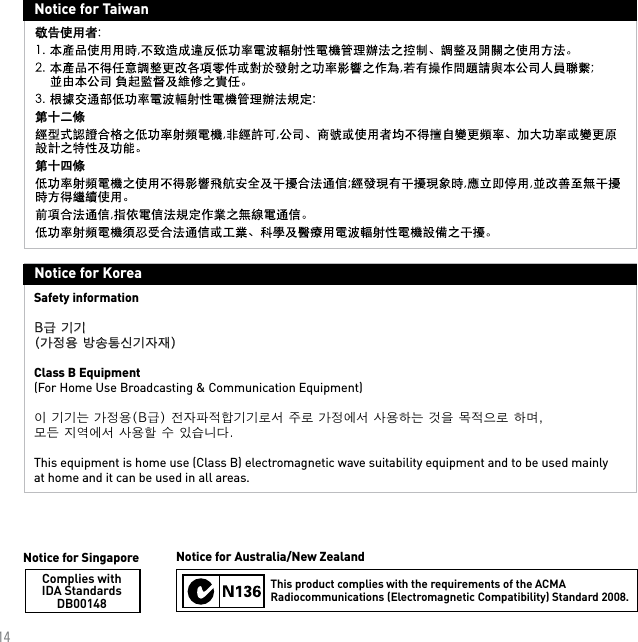 14Complies withIDA StandardsDB00148Notice for SingaporeThis product complies with the requirements of the ACMA Radiocommunications (Electromagnetic Compatibility) Standard 2008.Notice for Australia/New ZealandNotice for TaiwanNotice for KoreaSafety informationB급 기기(가정용 방송통신기자재)Class B Equipment(For Home Use Broadcasting &amp; Communication Equipment)이 기기는 가정용(B급) 전자파적합기기로서 주로 가정에서 사용하는 것을 목적으로 하며,  모든 지역에서 사용할 수 있습니다. This equipment is home use (Class B) electromagnetic wave suitability equipment and to be used mainly at home and it can be used in all areas.