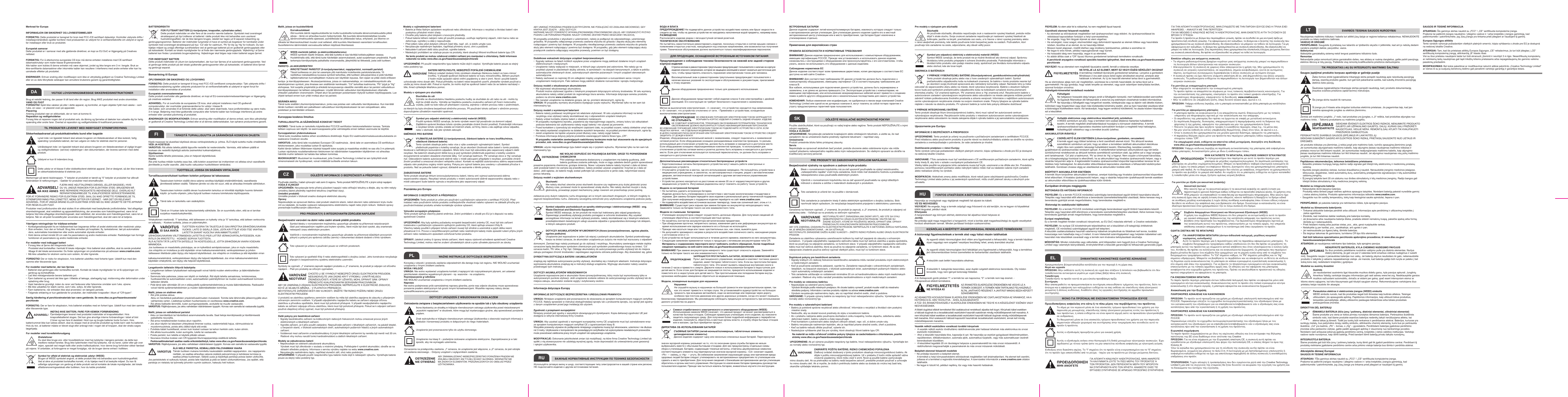 Merknad for EuropaINFORMASJON OM SIKKERHET OG LOVBESTEMMELSERFORSIKTIG: Dette produktet er beregnet for bruk med FCC-/CE-sertisert datautstyr. Kontroller utstyrets drifts-/installasjonshåndbok og/eller konferer med produsenten av utstyret for å verisere/bekrefte om utstyret er egnet før installasjon eller bruk av produktet. Europeisk samsvar Dette produktet er i samsvar med alle gjeldende direktiver, en kopi av EU DoC er tilgjengelig på Creatives nettsted. FORSIKTIG: For å etterkomme europeiske CE-krav må denne enheten installeres med CE-sertisert datamaskinutstyr som møter klasse B-grenseverdier. Alle kabler som kobles til denne enheten må være skjermet, jordet og ikke lengre enn 3 m i lengde. Bruk av ikke-sertiserte datamaskiner eller inkorrekte kabler kan resultere i interferens med andre enheter eller kan ha uønskede effekter på produktet. ENDRINGER: Enhver endring eller modikasjon som ikke er uttrykkelig godkjent av Creative Technology Limited eller en av dets tilknyttede selskaper kan annullere brukerens garanti og garantirettigheter.  DA VIGTIGE LOVGIVNINGSMÆSSIGE SIKKERHEDSINSTRUKTIONERBrug et netstik/-ledning, der passer til dit land eller din region. Brug IKKE produktet med andre strømkilder.VAND OG FUGTFORSIGTIG! Spild ikke væsker på eller i dette apparat, og kontroller, at ingen objekter fyldt med væske – som f.eks. en vase – er placeret oven på apparatet.PlaceringAnbring produktet nær en stikkontakt, der er nem at komme til.Reparation og vedligeholdelseForsøg ikke at reparere nogen del af produktet selv, da åbning og fjernelse af dæksler kan udsætte dig for farlig spænding eller andre farer. Overlad al reparation og vedligeholdelse til kvaliceret personale.TIL PRODUKTER LEVERET MED INDBYGGET STRØMFORSYNINGSikkerhedsadvarsel på produktkabinettets bund eller bagside Lynet inde i en ligesidet trekant skal advare brugeren om tilstedeværelsen af ikke-isoleret, farlig spænding I produktets kabinet, der kan udgøre en risiko for elektrisk stød for personer.Udråbstegnet inde i en ligesidet trekant skal advare brugeren om tilstedeværelsen af vigtige bruger- og vedligeholdelses- (service) vejledninger i den dokumentation, der leveres sammen med dette produkt.Udstyret er kun til indendørs brug.Dette udstyr er et klasse II eller dobbeltisoleret elektrisk apparat. Det er designet, så der ikke kræves en sikkerhedsforbindelse til elektrisk jord.Markeringer på tænd-/slukknappen. “I” betyder at produktet er tændt og “0” betyder at produktet har afbrudt forbindelsen til netforsyningen. - Gælder for produkter med strømafbryder.FOR AT FORHINDRE RISIKO FOR ELEKTRISK STØD, SKAL DU IKKE OPRETTE FORBINDELSE TIL STRØMFORSYNING FRA LYSNETTET, MENS GITTER ER FJERNET. - NÅR DET ER RELEVANT. ADVARSEL: FOR AT UNDGÅ BRAND ELLER ELEKTRISK STØD MÅ DU IKKE UDSÆTTE DETTE APPARAT FOR REGN ELLER FUGT.ADVARSEL!MÅ IKKE ÅBNESYderligere retningslinjer for trådløse-enheder•  Kortbølgeradiosignalet fra en trådløsenhed kan begrænse driften af andet elektronisk eller medicinsk udstyr.•  Sluk enheden, hvor den er forbudt. Brug ikke enheden på hospitaler, y, tankstationer, tæt på automatiske døre, automatiske brandalarmer eller andre automatisk styrede enheder.•  Hold denne enhed mindst 20 cm væk fra pacemakere og andre medicinske enheder. Radiobølger kan forringe funktionen af pacemakere og andre medicinske enheder.For modeller med indbygget batteri•  Forsøg ikke at fjerne det integrerede batteri.   Produktet skal bortskaffes i henhold til lokale miljøregler. Hvis batteriet skal udskiftes, skal du sende produktet tilbage til det lokale servicecenter. Du nder oplysninger om produktservice på adressen www.creative.com.•  Må ikke udsættes for ekstrem varme som solskin, ild eller lignende.Produkter med jordforbundne stik skal sluttes til en stikkontakt med beskyttende jordforbindelse. Ved aftagelige strømledningssæt, skal netstikket og apparatettilslutning, der anvendes som frakoblingsenhed, være let at betjene.Ved ikke-aftagelige strømledningssæt, skal netstikket, der anvendes som frakoblingsenhed, være let at betjene. Når en all-polet hovedafbryder anvendes som frakoblingsenhed, skal det være let at betjene.FJERN IKKE HØJTTALERNES DÆKSEL (ELLER BAGSIDE), HVIS DU VIL UNDGÅ RISIKOEN FOR ELEKTRISK STØD. BRUGEREN MÅ IKKE REPARERE PRODUKTETS INDVENDIGE DELE. OVERLAD ALT REPARATIONSARBEJDE TIL KVALIFICEREDE SERVICETEKNIKERE.Særlig håndtering af perchloratmateriale kan være gældende. Se www.dtsc.ca.gov/hazardouswaste/perchlorateADVARSEL!For modeller med hovedtelefonudgangSymbol for affald af elektrisk og elektronisk udstyr (WEEE)Brugen af WEEE symbolet angiver, at dette produkt ikke må behandles som husholdningsaffald. Ved at sikre at produktet bortskaffes korrekt, vil du hjælpe med til at beskytte miljøet. Du kan få udførlige oplysninger om genbrug af dette produkt ved at kontakte de lokale myndigheder, det lokale affaldsrenoveringsselskab eller butikken, hvor du købte produktet.BATTERIDIREKTIVFOR FLYTBART BATTERI (Li-ion/polymer, knapceller, cylindriske celler) Dette produkt indeholder en eller ere af de ovenfor nævnte batterier. Symbolet med overstreget skraldespand på hjul indikerer at batteriet i dette produkt ikke må behandles som usorteret husholdningsaffald, når de ikke længere bruges. istedet bør tages ud til separat indsamling og genbrugsprogrammer. Batterier der indeholder tungmetal vil have et symbol på bogstaver for kemikaliet under symbolet med overstreget skraldespand på hjul. ‘Cd’ står for cadmium, ‘Pb’ for bly og ‘Hg’ for kviksølv. Du kan hjælpe miljøet og undgå offentlige sundhedsfare ved at genbruge batteriet på en godkendt genbrugsplads eller på købsstedet. Kontakt se lokale myndigheder for at nde den nærmeste genbrugsplads. Vejledning i at fjerne batteriet kan ndes i produktets brugervejledning. Vejledninger skal følges nøje inden batteriet søges fjernet.  FOR INDBYGGET BATTERIDette produkt indeholder et Litium-ion-/polymerbatteri, der kun bør fjernes af et autoriseret genbrugscenter. Ved at genbruge dette produkt på det lokale godkendte genbrugscenter eller på køksstedet, vil batteriet blive fjernet og genbrugt separat. FORSIGTIG: Der er fare for eksplosion, hvis batteriet erstattes med en forkert type. Udskift kun med den samme eller tilsvarende type.FORSIGTIG! Der er risiko for eksplosion, hvis batteriet udskiftes med forkerte typer. Udskift kun med den samme eller tilsvarende type.INDTAG IKKE BATTERI, FARE FOR KEMISK FORBRÆNDING Fjernbetjeningen leveret med produktet indeholder et knapcellebatteri. Hvis knapcellebatteriet sluges. Det kan give alvorlige interne forbrændinger i løbet af blot 2 timer og kan føre til dødsfald. Hold nye og brugte batterier borte fra børn. Hvis batterirummet ikke kan lukkes sikkert, skal du stoppe med at anvende produktet og holde børn væk fra batteriet. Hvis du tror,   at batterier måske er blevet slugt eller anbragt inde i nogen del af kroppen, skal der straks søges lægehjælp.Øretelefoner Du skal ikke bruge øre- eller hovedtelefoner med høj lydstyrke i længere perioder, da dette kan medføre nedsat hørelse. Brug ikke lydenheden med høj lydstyrke, når du kører, cykler eller går over vejen, specielt ved meget trak eller andre traksituationer, hvor denne brug forhindrer sikker færdsel på vejene. Vi anbefaler, at forbrugerne er meget forsigtige, når de bruger denne enhed i trakken.For modeller med batterier, der kan fjernes•  Batteriet skal genbruges eller bortskaffes korrekt. Kontakt de lokale myndigheder for at få oplysninger om genbrug og bortskaffelse.•  Lad ikke metalgenstande berøre batteriets pol.•  Fjern batteriet og anvend det ikke igen i tilfælde af lækage, ubehagelig lugt, misfarvning eller deformation under opladning eller brug.•  Vask hænderne grundigt, inden du rører ved fødevarer eller følsomme områder som f.eks. øjnene.•  Må ikke udsættes for stærk varme, som f.eks. sollys, ild eller lignende.•  Fjern batterierne, når enheden ikke skal anvendes i en længere periode. •  Følgende erklæring er kun gældende for produkter, der indeholder knapceller i litium af “CR-typen”:Bemærkning til EuropaOPLYSNINGER OM SIKKERHED OG LOVGIVNINGFORSIGTIG: Dette produkt er beregnet til brug med FCC-/CE-certiceret computerudstyr. Tjek udstyrets drifts-/installationsvejledning og/eller udstyrets producent for at vericere/bekræfte at udstyret er egnet forud for installation eller anvendelse af produktet. Europæisk overensstemmelseDette produkt overholder alle gældende direktiver, en kopi af EU-overensstemmelseserklæringen er tilgængelig på creatives webstedADVARSEL: For at overholde de europæiske CE-krav, skal udstyret installeres med CE-godkendt computerudstyr, der overholder grænseværdierne for udstyr i klasse B.Alle kabler, som anvendes til at forbinde dette udstyr, skal være skærmede, have jordforbindelse og være maks. 3 m lange. Betjening med ikke-godkendte computere eller forkerte kabler kan forårsage interferens på andre enheder eller uønsket påvirkning af produktet.ÆNDRINGER OG MODIFIKATIONER: Enhver ændring eller modikation af denne enhed, som ikke udtrykkeligt er godkendt af Creative Technology Limited eller et af dennes datterselskaber, kan ophæve producentens garanti.FI TÄRKEITÄ TURVALLISUUTTA JA SÄÄNNÖKSIÄ KOSKEVIA OHJEITAKäytä maassasi tai alueellasi käytössä olevaa verkkopistoketta ja -johtoa. ÄLÄ käytä tuotetta muilla virtalähteillä.VESI JA KOSTEUSVAROITUS: Älä altista laitetta päältä tippuville nesteille tai nesteroiskeille. Varmista, että laitteen päällä ei koskaan ole nesteillä täytettyjä astioita (esimerkiksi kukkamaljakkoa).SijoittaminenSijoita tuotetta lähelle pistorasiaa, joka on helposti käytettävissä.HuoltoÄlä yritä huoltaa mitään tuotetta osaa itse, sillä kotelon avaaminen tai irrottaminen voi altistaa sinut vaaralliselle jännitteelle ja muille vaaroille. Jätä huolto valtuutetun huoltoliikkeen tehtäväksi.TUOTTEILLE, JOISSA ON SISÄINEN VIRTALÄHDETurvallisuusvaroitukset tuotteen kotelon pohjassa tai takaosassaTasasivuisen kolmion sisällä oleva salama varoittaa käyttäjää eristämättömästä, vaarallisesta jännitteestä laitteen sisällä. Tällainen jännite voi olla niin suuri, että se aiheuttaa ihmiselle sähköiskun.Tasasivuisen kolmion sisällä olevan huutomerkin tarkoitus on kiinnittää käyttäjän huomio tärkeisiin käyttö- ja huolto-ohjeisiin, jotka löytyvät tuotteen mukana toimitetuista käyttöoppaista.Tämä laite on tarkoitettu vain sisäkäyttöön.Tämä on II-luokan laite tai kaksoiseristetty sähkölaite. Se on suunniteltu siten, että se ei tarvitse suojattua maadoituskytkentää..Virtakytkimen merkinnät. “I” tarkoittaa, että laitteeseen on kytketty virta ja “0” tarkoittaa, että laitteen verkkovirta on katkaistu. - Koskee tuotteita, joissa on päävirtakytkin. SÄHKÖISKUVAARAN VÄLTTÄMISEKSI LAITETTA EI PIDÄ LIITTÄÄ VERKKOVIRTALÄHTEESEEN, KUN RITILÄ ON IRROTETTU. - KOSKEE SOPIVIA TUOTTEITA. ÄLÄ ALTISTA TÄTÄ LAITETTA SATEELLE TAI KOSTEUDELLE, JOTTA SÄHKÖISKUN VAARA VOIDAAN MINIMOIDA.VAROITUSEI SAA AVATALangattomiin laitteisiin liittyviä lisäohjeita•  Langattoman laitteen lyhytaaltoiset radiosignaalit voivat häiritä muiden elektroniikka- ja lääkintälaitteiden toimintaa.•  Sammuta laite paikoissa, joissa sen käyttö on kiellettyä. Älä käytä laitetta sairaaloissa, lentokoneissa, huoltoasemilla tai automaattisten ovien, automaattisten palohälyttimien tai muiden automaattisesti toimivien laitteiden lähellä.•  Pidä tämä laite vähintään 20 cm:n etäisyydellä sydämentahdistimista ja muista lääkintälaitteista. Radioaallot voivat häiritä sydämentahdistimien ja muiden lääkintälaitteiden toimintaa. Mallit, joissa on sisäinen akku•  Älä yritä poistaa akkua.  Akku on hävitettävä paikallisten ympäristövaatimusten mukaisesti. Toimita laite lähimmälle jälleenmyyjälle akun vaihtamista varten. Lisätietoja tuotteen huoltamisesta on osoitteessa www.creative.com.•  Älä altista liialliselle lämmölle, kuten auringonpaisteelle, avotulelle tai muulle vastaavalle.VAROITUS: Räjähdysvaara, jos akku vaihdetaan vääränlaiseen tyyppiin. Korvaa vain samalla tai vastaavalla tyypillä.Mallit, joissa on vaihdettavat paristot•  Akku on kierrätettävä tai hävitettävä asianmukaisella tavalla. Saat tietoja kierrätyksestä ja hävittämisestä paikallisilta neuvojilta.•  Älä anna metalliesineiden koskea akun napoihin.•  Jos akun käytön tai latauksen yhteydessä ilmenee vuotoa, vastenmielistä hajua, värimuutoksia tai muodonmuutoksia, poista akku äläkä käytä sitä enää.•  Puhdista kädet huolellisesti, ennen kuin kosket ruokaan tai kehon herkkiin osiin, kuten silmiin.•  Älä altista kuumuudelle, kuten auringolle, tulelle tai vastaavalle.•  Poista paristot, kun laitetta ei käytetä pitkään aikaan.•  Seuraava ilmoitus koskee vain CR-tyyppisiä litiumnappiparistoja sisältäviä laitteita:Jos tuotteessa on maadoitettu pistotulppa, se on kytkettävä seinäpistorasiaan, joka on myös maadoitettu. Jos virtajohto on irrotettava ja sitä käytetään virran katkaisumenetelmänä, verkkopistokkeen ja johdon laitteeseen liitettävän pään täytyy olla helposti käytettävissä. Jos virtajohto on irrotettava ja sitä käytetään virran TUOTTEEN KUORIA TAI TAUSTOJA EI SAA IRROTTAA SÄHKÖISKUVAARAN VUOKSI. LAITE EI SISÄLLÄ OSIA, JOITA KÄYTTÄJÄ VOISI ITSE VAIHTAA. LAITETTA SAAVAT HUOLTAA VAIN AMMATTILAISET.Perkloraattimateriaali saattaa vaatia erikoiskäsittelyä, katso www.dtsc.ca.gov/hazardouswaste/perchlorate.VAROITUS: Räjähdysvaara, jos akku vaihdetaan vääränlaiseen tyyppiin. Korvaa vain samalla tai vastaavalla tyypillä.Eurooppaa koskeva ilmoitusTURVALLISUUTTA JA SÄÄNNÖKSIÄ KOSKEVAT TIEDOT HUOMIO: Tämä tuote on tarkoitettu käytettäväksi FCC/CE-sertioidun tietokonelaitteiston kanssa. Tarkista laitteen sopivuus sen käyttö- tai asennusoppaasta ja/tai valmistajalta ennen laitteen asennusta tai käyttöä. Eurooppalainen yhdenmukaisuus Tämä tuote noudattaa kaikkia siihen sovellettavia direktiivejä. Kopio EU-vaatimustenmukaisuusvakuutuksesta on saatavana Creativen sivuiltaVAROITUSMallit, joissa on kuulokeliitäntäWEEE-merkintä (sähkö- ja elektroniikkalaiteromu)WEEE-symbolin käyttö ilmaisee, että tätä tuotetta ei saa hävittää kotitalousjätteen seassa. Huolehtimalla siitä, että tämä tuote hävitetään asianmukaisesti, autat suojelemaan ympäristöä. Pyydä tarkempia kierrätysohjeita paikallisilta viranomaisilta, jäteyhtiöltä tai liikkeestä, josta ostit tuotteen.PARISTO- JA AKKUDIREKTIIVIIRROTETTAVAT PARISTOT (li-ion/polymeeriakut, nappiparistot, normaalit paristot)Tässä tuotteessa on yksi tai useampia yllä mainituista irrotettavista paristoista/akuista. Yli rastitettua roskalaatikkoa kuvaava symboli tarkoittaa, että tuotteen akkua/paristoa ei pidä hävittää lajittelemattoman kunnallisjätteen mukana sen käyttöiän lopussa. Sen sijaan se pitää viedä erilliseen keräys- ja kierrätyspisteeseen. Akuissa/paristoissa, joissa on raskasmetalleja, on roskalaatikkosymbolin alla kaksikirjaiminen symboli, joka ilmaisee sen sisältämän kemikaalin. “Cd” tarkoittaa kadmiumia, “Pb” lyijyä ja “Hg” elohopeaa. Voit suojella ympäristöä ja ehkäistä terveysvaaroja väestölle viemällä akun tai paristot valtuutettuun kierrätyspisteeseen tai laitteen ostopaikkaan. Löydät lähimmän valtuutetun kierrätyskeskuksen ottamalla yhteyden paikallisiin viranomaisiin. Ohjeet akun tai paristojen poistamiseen löytyvät tuotteen käyttöoppaasta. Lue ohjeet tarkasti ennen kuin yrität irrottaa akun tai paristot.  SISÄINEN AKKUTämä tuote sisältää Litiumioni/polymeeriakun, jonka saa poistaa vain valtuutettu kierrätyskeskus. Kun kierrätät tämän tuotteen viemällä sen paikalliseen valtuutettuun kierrätyskeskukseen tai sen ostopaikkaan, akku poistetaan ja kierrätetään erikseen.ÄLÄ NIELE PARISTOA, KEMIALLISEN PALOVAMMAN VAARA  Tämän tuotteen mukana toimitettu kaukosäädin sisältää nappipariston. Jos nappiparisto niellään, se saattaa aiheuttaa vakavia sisäisiä palovammoja jo kahdessa tunnissa ja saattaa johtaa kuolemaan. Säilytä uusia ja käytettyjä paristoja poissa lasten ulottuvilta. Jos paristokotelo ei sulkeudu tiukasti, poista laite käytöstä ja pidä se lasten ulottumattomissa. Jos epäilet, että paristoja on nielaistu tai työnnetty johonkin ruumiin aukkoon, hakeudu heti hoitoon.Korvakuulokkeet Älä kuuntele ääntä nappikuulokkeilla tai muilla kuulokkeilla korkealla äänenvoimakkuudella pitkiä aikoja – tämä voi aiheuttaa kuulon heikentymistä. Älä kuuntele äänentoistolaitettasi kovalla äänenvoimakkuudella ajaessasi, pyöräillessäsi tai ylittäessäsi katua, erityisesti, jos liikenne on vilkasta tai liikenneolosuhteet muuten ovat sellaiset, että kuuntelu liikenteessä vaarantaisi turvallisuutesi. Suosittelemme äärimmäistä varovaisuutta laitteen käytössä liikenteessä.VAROITUS: Jotta tämä laite noudattaisi Euroopan CE-vaatimuksia , tämä laite on asennettava CE-sertioituun tietokoneeseen, joka noudattaa luokan B rajoituksia. Kaikki tämän laitteen liittämiseen käytetyt kaapelit tulee suojata ja maadoittaa eivätkä ne saa olla 3 m pidempiä. Luokan rajoituksia noudattamattoman tietokoneen tai vääränlaisten kaapeleiden käyttäminen voi aiheuttaa häiriöitä muihin laitteisiin tai haitata itse laitteen toimintaa. MUOKKAUKSET: Muutokset tai muokkaukset, joita Creative Technology Limited tai sen tytäryhtiöt eivät nimenomaisesti ole hyväksyneet, voivat mitätöidä tuotteelle annetun takuun.  CZ DŮLEŽITÉ INFORMACE O BEZPEČNOSTI A PŘEDPISECHPoužívejte zástrčku / kabel vyhovující vaši zemi či regionu. Tento produkt NEPOUŽÍVEJTE s jinými zdroji napájení.VODA A VLHKOSTUPOZORNĚN: Nevystavujte tento přístroj působení kapající nebo stříkající tekutiny a dbejte, aby na něm nebyly umístěny žádné předměty naplněné tekutinou (například vázy).Umístêní produktûUmístěte produkt v blízkosti snadno dostupné elektrické zásuvky.OpravyNepokoušejte se opravovat žádnou cást produkt vlastními silami, nebot otevrení nebo odstranení krytu muže mít za následek, že budete vystaveni nebezpecnému elektrickému napetí nebo jinÿm rizikum. Veškeré opravy prenechejte kvalikovanÿm odborníkum.PRO PRODUKT(Y) S INTEGROVANÝM ZDROJEM NAPÁJENÍBezpečnostní varování na dolní nebo zadní straně pláště produktuSymbol blesku v rovnostranném trojúhelníku upozorňuje uživatele na přítomnost neizolovaných částí pod nebezpečným napětím pod krytem výrobku, které může být dost vysoké, aby znamenalo nebezpečí úrazu elektrickým proudem.Vykřičník v rovnostranném trojúhelníku upozorňuje uživatele na přítomnost důležitých provozních pokynů a pokynů pro správnou údržbu (servis) v dokumentaci dodané dodané s tímto výrobkem.Toto vybavení je určeno k používání pouze ve vnitřních prostorech.Toto vybavení je spotřebič třídy II nebo elektrospotřebič s dvojitou izolací. Jeho konstrukce nevyžaduje připojení k bezpečnostnímu systému elektrického uzemnění.Symboly na vypínači. „I“ znamená zapnuté napájení produktu a „0“ znamená, že produkt je odpojen od síťového napájení. - Platí pro produkty se síťovým vypínačem.ABY SE ZABRÁNILO ZÁSAHU ELEKTRICKÝM PROUDEM, NEPŘIPOJUJTE K ELEKTRICKÉ ZÁSUVCE, KDYŽ JE SEJMUTÁ MŘÍŽKA. - V PLATNÝCH PŘÍPADECH. NEVYSTAVUJTE ZAŘÍZENÍ DEŠTI ANI VLHKOSTI. SNÍŽÍTE TÍM RIZIKO POŽÁRU NEBO ÚRAZU ELEKTRICKÝM PROUDEM.VAROVÁNÍNEOTVÍRATU produktů se zástrčkou opatřenou zemnícím vodičem by měla být zástrčka zapojena do zásuvky s připojeným ochranným zemnícím vodičem. V případě odpojitelného napájecího kabelu se zařízení odpojuje síťovou zástrčkou a přívodkou spotřebiče, které musí být pohotově přístupné. V případě neodpojitelného napájecího kabelu se zařízení odpojuje síťovou zástrčkou, která musí být pohotově přístupná. Pokud se k odpojení zařízení používá všepólový síťový vypínač, musí být pohotově přístupný.CHCETE-LI SE VYHNOUT NEBEZPEČÍ ÚRAZU ELEKTRICKÝM PROUDEM, NESUNDÁVEJTE (ANI ZADNÍ) KRYT VÝROBKU. UVNITŘ NEJSOU ŽÁDNÉSOUČÁSTI, KTERÉ BY UŽIVATEL MOHL OPRAVIT SÁM. OPRAVY PŘENECHTE KVALIFIKOVANÝM SERVISNÍM PRACOVNÍKŮM.Další pokyny pro bezdrátová zařízení•  Signály bezdrátového zařízení na krátkovlnných rádiových frekvencích mohou omezovat provoz jiných elektronických a lékařských zařízení.•  Vypněte zařízení, je-li jeho použití zakázáno. Nepoužívejte zařízení v lékařských zařízeních, na palubě letadel, u čerpacích stanic, v blízkosti automatických dveří, automatických požárních hlásičů a jiných automatických zařízení.•  Vzdálenost mezi zařízením a kardiostimulátory či jinými lékařskými zařízeními by neměla být menší než 20 cm. Rádiové vlny mohou narušit funkci kardiostimulátorů a dalších lékařských zařízení.Modely se zabudovanou baterií•  Nepokoušejte se odstranit zabudované akumulátory.  Výrobek musí být zlikvidován v souladu s místními předpisy. Potřebujete-li vyměnit akumulátor, obraťte se na oblastní středisko podpory. Informace o servisu výrobku najdete na webu www.creative.com.•  Nevystavujte nadměrnému teplu, například sluneční záři, ohni nebo podobným.UPOZORNĚNÍ: V případě použití nesprávného typu baterie může dojít k nebezpečí výbuchu. Vyměňujte baterie pouze za stejný nebo podobný typ.Modely s vyjímatelnými bateriemi•  Baterie je třeba řádným způsobem recyklovat nebo zlikvidovat. Informace o recyklaci a likvidaci baterií vám poskytnou příslušné místní úřady.•  Chraňte póly baterie před dotykem s kovovými předměty.•  Pokud baterie během nabíjení nebo při použití prosakuje, uvolňuje nepříjemný zápach, mění barvu nebo se deformuje, vyjměte ji a dále ji nepoužívejte.•  Před jídlem nebo před dotykem citlivých částí těla, např. očí, si dobře umyjte ruce.•  Nevystavujte nadměrným teplotám, například přímému slunci, ohni a podobně.•  Nebudete-li zařízení delší dobu používat, vyjměte baterie.•  Následující prohlášení se vztahuje pouze na produkty, které obsahují lithiové knoíkové baterie typu CR:Na tento produkt se mohou vztahovat zvláštní nařízení pro manipulaci s chloristany. Další informace naleznete na webu www.dtsc.ca.gov/hazardouswaste/perchlorateUPOZORNĚNÍ: Při použití nesprávného typu baterie může dojít k explozi. Vyměňujte baterie pouze za stejný nebo podobný typ.VAROVÁNÍModely s výstupem pro sluchátkaBATERII NEPOLYKEJTE, NEBEZPEČÍ POPÁLENÍ CHEMIKÁLIEMI Dálkový ovladač dodaný tímto výrobkem obsahuje článkovou baterii ve tvaru mince/knoíku. V případě spolknutí článkové baterie ve tvaru mince/knoíku. Během pouhých 2 hodin může způsobit vážné vnitřní popáleniny a vést k úmrtí. Nové i použité baterie uchovávejte mimo dosah dětí. Pokud přihrádku na baterii nelze bezpečně uzavřít, přestaňte výrobek používat a uložte jej mimo dosah dětí. Pokud si myslíte, že mohlo dojít ke spolknutí baterií nebo že se baterie nacházejí v těle, ihned vyhledejte lékařskou pomoc.Sluchátka do uší Vyhněte se dlouhodobému hlasitému poslechu hudby ze sluchátek do uší nebo na uši - mohlo by dojít ke ztrátě sluchu. Vyhněte se hlasitému poslechu zvukového zařízení při řízení motorového vozidla, jízdě na kole nebo při přecházení vozovky, zejména v silném provozu nebo v podmínkách, za kterých by byla ohrožena bezpečnost silničního provozu. Při používání tohoto zařízení v silničním provozu doporučujeme uživatelům maximální opatrnost.Symbol pro odpadní elektrickÿ a elektronickÿ materiál (WEEE)Použití symbolu WEEE označuje, že tento výrobek nesmí být považován za domovní odpad. Zajištěním správné likvidace tohoto výrobku pomáháte chránit životní prostředí. Podrobnější informace o recyklaci tohoto výrobku získáte od místních úřadů, od rmy, která u vás zajišťuje odvoz odpadků, nebo v obchodě, kde jste výrobek zakoupili.Poznámka pro EvropuINFORMACE O BEZPEČNOSTI A PŘEDPISECHUPOZORNĚN: Tento produkt je určen pro používání s počítačovým vybavením s certikací FCC/CE. Před instalací nebo používáním tohoto produktu ověřte/potvrďte vhodnost vašeho vybavení na základě příručky pro používání/instalaci produktu a/nebo kontaktujte výrobce vybavení. Vyhovění evropským předpisůmTento produkt splňuje všechny platné směrnice. Znění prohlášení o shodě pro EU je k dispozici na webu společnosti CreativeUPOZORNĚNÍ: Aby byly splněny požadavky evropské bezpečnostní známky CE, musí být toto zařízení instalováno s počítačovým vybavením splňujícím podmínky CE, které splňuje omezení třídy B.Všechny kabely použité k připojení tohoto zařízení musejí být stíněné a uzemněné a jejich délka nesmí přesahovat 3 m. Provoz s necertikovanými počítači nebo nestíněnými kabely může způsobit rušení příjmu jiných zařízení nebo nežádoucím způsobem ovlivňovat funkci produktu.ÚPRAVY: Jakékoli změny či úpravy tohoto zařízení, které nejsou výslovně schválené společností Creative Technology Limited, mohou vést ke zrušení uživatelských záruk a práv uživatele plynoucích ze záruky.SMĚRNICE PRO BATERIEVYJÍMATELNÁ BATERIE (Li-ion/polymerová, článkové baterie ve tvaru knoíku/mince, válečkové článkové baterie)Tento výrobek obsahuje jednu nebo více z výše uvedených vyjímatelných baterií. Symbol přeškrtnuté popelnice s kolečky označuje, že po skončení životnosti nelze baterii v tomto produktu likvidovat s netříděným komunálním odpadem. Místo toho musí být odevzdána jako separovaný odpad k další recyklaci. Na bateriích obsahujících těžké kovy je pod symbolem přeškrtnuté popelnice s kolečky uvedeno dvoupísmenné označení obsažené chemické látky. ‘Cd’ označuje kadmium, ‘Pb’ označuje olovo a ‘Hg’ označuje rtuť. Odevzdáním baterie autorizované sběrně nebo v místě zakoupení přispějete k recyklaci, pomůžete chránit životní prostředí a omezovat ohrožení veřejného zdraví. Kontakt na nejbližší autorizovanou sběrnu separovaného odpadu vám poskytnou orgány místní správy. Pokyny pro vyjmutí baterie jsou uvedeny v uživatelské příručce k produktu. Než se pokusíte baterii vyjmout, důkladně se seznamte s těmito pokyny.  ZABUDOVANÁ BATERIETento produkt obsahuje lithium ionovou/polymerovou baterii, kterou smí vyjmout autorizovaná sběrna separovaného odpadu. Recyklací tohoto produktu v místní autorizované sběrně separovaného odpadu nebo v místě zakoupení bude baterie vyjmuta a recyklována jako separovaný odpad.PLKorzystaj z wtyczki i przewodu zasilania odpowiednich dla danego kraju lub regionu. NIE WOLNO uruchamiać urządzenia z innymi źródłami zasilania.WODA I WILGOĆUWAGA: Nie wolno wystawiać urządzenia kontakt z kapiącymi lub rozpryskiwanymi płynami, ani ustawiać jakichkolwiek obiektów wypełnionych płynami - np. wazonów - na urządzeniu.Rozmieszczenie g¬oßnikówNIE WOLNO uruchamiać urządzenia z innymi źródłami zasilania.NaprawaNie wolno podejmowac prób samodzielnej naprawy glosnika, ponie waz zdjecie obudowy moze spowodowac porazenie pradem elektrycznym lub grozic innymi konsekwencjami. Wszelkie naprawy nalezy zlecac wykwalikowanemu personelowi.DOTYCZY URZĄDZEŃ Z WBUDOWANYM ZASILACZEMOstrzeżenia związane z bezpieczeństwem użytkowania na spodzie lub z tyłu obudowy urządzeniaIkona błyskawicy ze strzałką w trójkącie równobocznym ostrzega użytkownika przed nieizolowanymi „wysokimi napięciami” w obudowie, które mogą być wystarczająco groźne, aby spowodować porażenie prądem.Znak wykrzyknika w trójkącie równobocznym ostrzega Użytkownika o obecności ważnych informacji o obsłudze i konserwacji produktu w dołączonych do niego materiałach.Urządzenie jest przeznaczone tylko do użytku domowego.Urządzenie ma klasę II – podwójnie izolowane urządzenie elektryczne. Zaprojektowane je w taki sposób, aby nie wymagało uziemienia..Oznaczenia na przełączniku zasilania. „I” oznacza, że urządzenie jest włączone, a „0” oznacza, że jest odcięte od zasilania sieciowego. - Dotyczy urządzeń z wyłącznikiem zasilania. ABY UNIKNĄĆ PORAŻENIA PRĄDEM ELEKTRYCZNYM, NIE PODŁĄCZAĆ DO ZASILANIA SIECIOWEGO, GDY KRATKA JEST ZDJĘTA. - JEŚLI DOTYCZY.  NAPRAWĘ NALEŻY POWIERZYĆ WYKWALIFIKOWANEMU PRACOWNIKOWI USŁUG. ABY OGRANICZYĆ RYZYKO POŻARU LUB PORAŻENIA PRĄDEM, NALEŻY CHRONIĆ ZESTAW PRZED DESZCZEM I WILGOCIĄ.OSTRZEŻENIENIE OTWIERAĆDodatkowe wskazówki dotyczące urządzeń bezprzewodowych•  Sygnały radiowe na falach krótkich wysyłane przez urządzenie mogą zakłócać działanie innych urządzeń elektronicznych i medycznych.•  Urządzenie należy wyłączać w miejscach, w których jego używanie jest zabronione. Nie należy go na przykład używać w placówkach służby zdrowia, w samolotach i na stacjach benzynowych, a także w pobliżu automatycznie otwieranych drzwi, automatycznych alarmów pożarowych i innych urządzeń sterowanych automatycznie.•  Należy zachować co najmniej 20 cm odległości między urządzeniem a rozrusznikiem serca i innymi urządzeniami medycznymi. Fale radiowe mogą zakłócić działanie rozruszników i sprzętu medycznego. Dotyczy modeli z wbudowanym akumulatorem•  Nie wyjmować wbudowanego akumulatora.   Produkt można utylizować zgodnie z lokalnymi przepisami dotyczącymi ochrony środowiska. W celu wymiany akumulatora należy oddać produkt do regionalnego biura serwisu. Informacje dotyczące serwisu produktu podano na stronie www.creative.com.•  Nie narażać urządzenia na działanie gorąca, jak np. promieni słonecznych, ognia itp.UWAGA: W przypadku wymiany akumulatora występuje ryzyko wybuchu. Wymieniać tylko na ten sam lub równoważny typ.W przypadku produktów z wtyczkami z uziemieniem, należy je podłączyć do odpowiedniego, uziemionego gniazdka. W przypadku odłączanego przewodu zasilania wtyczka do gniazda i złączka służą jako elementy rozłączające i powinny być dostępne. W przypadku nieodłączanego przewodu zasilania wtyczka do gniazda służy jako element rozłączający i powinna być dostępna. W przypadku, gdy jako element rozłączający służy przełącznik zasilania odłączający wszystkie przewody, powinien on być dostępny.ABY ZMINIMALIZOWAĆ NIEBEZPIECZEŃSTWO PORAŻENIA PRĄDEM NIE ZDEJMUJ OBUDOWY ANI TYLNEJ ŚCIANY GŁOŚNIKA. WEWNĄTRZ NIE MA ŻADNYCH ELEMENTÓW, PRZEZNACZONYCH DO OBSŁUGI PRZEZ UŻYTKOWNIKA.W przypadku materiałów zawierających nadchlorany konieczne może być stosowanie się do specjalnych procedur, zob. www.dtsc.ca.gov/hazardouswaste/perchlorateOSTRZEŻENIEDotyczy modeli z wyjściem słuchawkowymSymbol odpadów pochodzåcych ze sprzëtu elektrycznego i elektronicznego (WEEE - ang. Waste Electrical and Electronic Equipment)Symbol WEEE wskazuje, że ten produkt nie może być traktowany jako odpad gospodarczy. Zapewniając prawidłową utylizację produktu pomagasz w ochronie środowiska. Aby uzyskać szczegółowe informacje na temat utylizacji produktu, należy skontaktować się z lokalnymi władzami, przedsiębiorstwem świadczącym usługi usuwania odpadów z gospodarstwa domowego lub sklepem, w którym zakupiono produkt.DYREKTYWA DOTYCZĄCA BATERII I AKUMULATORÓWDOTYCZY AKUMULATORÓW WYJMOWANYCH (litowo-jonowe/polimerowe, ogniwa płaskie, ogniwa podłużne)Urządzenie jest wyposażone w jeden lub więcej z podanych akumulatorów. Symbol przekreślonego kosza na śmieci oznacza, że akumulator urządzenia po zużyciu nie może być wyrzucany z odpadami UWAGA: użycie nieprawidłowego typu baterii wiąże się z ryzykiem wybuchu. Wymieniać tylko na ten sam lub równoważny typ.Dotyczy modeli z wymiennymi bateriami•  Baterie należy poddawać recyklingowi lub właściwie utylizować. W celu uzyskania informacji na temat recyklingu oraz utylizacji należy skontaktować się z odpowiednimi urzędami lokalnymi.•  Należy unikać kontaktu styków baterii z obiektami metalowymi.•  W przypadku wystąpienia wycieku, pojawienia się nieprzyjemnego zapachu, zmiany koloru lub odkształceń podczas ładowania lub użytkowania należy wyjąć baterię i nie używać jej ponownie.•  Przed kontaktem z żywnością lub wrażliwymi częściami ciała, na przykład oczami, należy dokładnie umyć ręce.•  Nie należy wystawiać urządzenia na działanie wysokich temperatur, na przykład promieni słonecznych, ognia itp.•  Jeżeli urządzenie nie będzie używane przed dłuższy czas, należy wyjąć baterie.•  Poniższa informacja dotyczy jedynie produktów zawierających baterie litowe typu „CR”:NIE WOLNO DOPUŚCIĆ DO POŁKNIĘCIA BATERII, GROZI TO POPARZENIEM CHEMICZNYM Pilot zdalnego sterowania dostarczony z urządzeniem ma baterię guzikową. Jeśli bateria guzikowa zostanie połknięta, może w ciągu zaledwie dwóch godzin spowodować poważne poparzenia chemiczne, grożące śmiercią. Nowe i używane baterie należy trzymać z dala od dzieci. Jeśli przedział baterii nie zamyka się prawidłowo, należy przestać używać urządzenie i trzymać je z dala od dzieci. Jeśli sądzisz, że baterie mogły zostać połknięte lub umieszczone w jamie ciała, natychmiast wezwij pomoc lekarską.Słuchawki Nie należy słuchać utworów przez słuchawki douszne czy nagłowne przy dużej głośności przez dłuższy czas, ponieważ może to spowodować utratę słuchu. Nie należy słuchać muzyki z dużą głośnością, prowadząc pojazd mechaniczny, jadąc rowerem ani przechodząc przez jezdnię, zwłaszcza przy dużym natężeniu ruchu drogowego ani w innych warunkach drogowych, w których mogłoby to zagrozić bezpieczeństwu ruchu. Zalecamy szczególną ostrożność przy użytkowaniu urządzenia podczas jazdy.Informacja dotycząca EuropyINFORMACJE DOTYCZĄCE BEZPIECZEŃSTWA I UREGULOWAŃ PRAWNYCH  UWAGA: Niniejsze urządzenie jest przeznaczone do stosowania ze sprzętem komputerowym mającym certykat FCC/CE. Należy sprawdzić w instrukcji obsługi/instalacji sprzętu lub u producenta sprzętu, czy sprzęt jest zgodny z danym urządzeniem przed jego instalacją lub użyciem. Zgodność z przepisami europejskimiNiniejszy produkt jest zgodny z wszystkimi obowiązującymi dyrektywami. Kopia deklaracji zgodności UE jest dostępna w witrynie internetowej rmy Creative.UWAGA: Aby uzyskać zgodność z wymogami europejskiej normy CE urządzenie musi być zainstalowane wraz ze sprzętem komputerowym mającym certykat CE z ograniczeniami klasy B. Wszystkie przewody używane do podłączania niniejszego urządzenia muszą być ekranowane, uziemione i nie dłuższe niż 3 metry. Użytkowanie z komputerami nie posiadającymi certykatów lub wykorzystanie niewłaściwych przewodów może powodować zakłócenia pracy innych urządzeń lub opisywanego urządzenia. MODYFIKACJE: Dokonanie jakichkolwiek zmian lub modykacji, na które rma Creative Technology Limited lub spółki z nią stowarzyszone nie udzielają wyraźnej zgody, może doprowadzić do unieważnienia praw gwarancji i rękojmi użytkownika.   domowymi. Zamiast tego należy przekazać go do utylizacji i recyklingu. Akumulatory zawierające metale ciężkie oznaczone będą dwuliterowym symbolem chemicznym pod symbolem przekreślonego kosza na śmieci. ‘Cd’ oznacza kadm, ‘Pb’ ołów, a ‘Hg’ rtęć. Oddając akumulatory do autoryzowanego punktu utylizacji lub do miejsca zakupu pomagasz chronić środowisko i zapobiegasz zagrożeniu zdrowia publicznego. Aby dowiedzieć się, gdzie RUВОДА И ВЛАГАПРЕДУПРЕЖДЕНИЕ! Не подвергайте данное устройство воздействию капель или брызг жидкости и следите за тем, чтобы на данном устройстве не находились наполненные водой предметы, например вазы.РАЗМЕЩЕНИЕРасполагайте изделие рядом с легкодоступной сетевой розеткой.ТЕХНИЧЕСКОЕ ОБСЛУЖИВАНИЕНе пытайтесь самостоятельно ремонтировать изделие, поскольку открытие и снятие крышек связано с появлением открытых участков, находящихся под опасным напряжением, или возможностью получения травм. Техническое обслуживание должно выполняться только квалифицированным персоналом.ВАЖНЫЕ НОРМАТИВНЫЕ ИНСТРУКЦИИ ПО ТЕХНИКЕ БЕЗОПАСНОСТИДЛЯ ПРОДУКЦИИ, ОСНАЩЕННОЙ ВСТРОЕННЫМ ИСТОЧНИКОМ ПИТАНИЯПредупреждения о соблюдении техники безопасности на нижней или задней стороне корпуса изделияСтрелка молнии в равностороннем треугольнике предупреждает пользователя о наличии на корпусе изделия опасного напряжения, которое не защищено изоляцией и может оказаться достаточным для того, чтобы представлять опасность поражения электрическим током для человека.Восклицательный знак в равностороннем треугольнике предупреждает пользователя о наличии важных указаний по эксплуатации и обслуживанию в документации, прилагаемой к этому изделию.Данное оборудование предназначено только для домашнего использования.Данное оборудование представляет собой изделие класса II или электроприбор с двойной изоляцией. Его конструкция не требует безопасного подключения к заземлению.Метки на выключателе электропитания. «I» означает, что устройство находится под напряжением, а «0» означает, что устройство отключено от сети. - Применимо к устройствам, оснащенным выключателем электропитания.ВО ИЗБЕЖАНИЕ ПОРАЖЕНИЯ ЭЛЕКТРИЧЕСКИМ ТОКОМ НЕ ПОДКЛЮЧАЙТЕ УСТРОЙСТВО К СЕТИ, ЕСЛИ РЕШЕТКА УБРАНА. - НА ОТДЕЛЬНЫХ МОДИФИКАЦИЯХ.В ЦЕЛЯХ СНИЖЕНИЯ РИСКА ВОЗГОРАНИЯ ИЛИ ПОРАЖЕНИЯ ЭЛЕКТРИЧЕСКИМ ТОКОМ УСТРОЙСТВО СЛЕДУЕТ ЗАЩИТИТЬ ОТ ДОЖДЯ И ВЛАГИ.ПРЕДУПРЕЖДЕНИЕНЕ ОТКРЫВАТЬДополнительные рекомендации относительно беспроводных устройств•  Коротковолновые сигналы беспроводного устройства могут мешать работе электронных и медицинских устройств.•  Отключайте устройство в местах, где его использование запрещено. Не пользуйтесь устройством в медицинских учреждениях, в самолетах, на автозаправочных станциях, рядом с автоматическими дверьми, автоматической пожарной сигнализацией и другими автоматически управляемыми устройствами.•  Устройство должно находиться на расстоянии не менее 20 см от кардиостимуляторов и других медицинских устройств. Излучаемые радиоволны могут повлиять на работу таких устройств.Изделия, оборудованные штепсельной вилкой с заземлением, следует подключать к заземленной сетевой розетке. Если оборудование оснащено разъединяемым комплектом проводов, то разъем, используемый для отключения устройства, должен быть исправен и находиться в доступном месте. Если оборудование оснащено неразъединяемым комплектом проводов, то используемая для отключения устройства сетевая вилка и розетка должны быть исправны и находиться в доступном месте. Если для отключения используется полюсный переключатель, он должен быть исправен и находиться в доступном месте.ВО ИЗБЕЖАНИЕ ПОРАЖЕНИЯ ЭЛЕКТРИЧЕСКИМ ТОКОМ ЗАПРЕЩАЕТСЯ ВСКРЫВАТЬ КОРПУС ИЗДЕЛИЯ И СНИМАТЬ ЗАДНИЕ КРЫШКИ. ИЗДЕЛИЕ Модели со встроенной батареей•  Не пытайтесь удалить встроенную батарею.  Изделие должно быть утилизировано в соответствии с местными экологическими стандартами и нормами. Для замены батареи передайте свое изделие в региональный центр технической поддержки. Для получения информации о поддержке изделия перейдите на сайт www.creative.com.•  Не подвергайте воздействию источников высоких температур, таких как солнечный свет, огонь и т.п.ВНИМАНИЕ: Существует риск взрыва при замене батареи на аккумулятор неподходящего типа. Заменяйте только на батареи такого же или эквивалентного типа.Модели со съемными  батареями•  Утилизацию аккумуляторов следует осуществлять должным образом. Для получения сведений об утилизации обратитесь в соответствующие местные органы.•  Не касайтесь контактов аккумулятора металлическими предметами.•  При обнаружении протечки, неприятного запаха, изменения цвета или деформации аккумулятора во время использования или зарядки извлеките его и больше не используйте.•  Прежде чем касаться пищи или таких чувствительных зон, как глаза, вымойте руки.•  Не допускайте чрезмерного нагрева в результате воздействия солнечного света, нахождения рядом с источником огня и т.п.•  Если устройство не будет использоваться в течение долгого времени, извлеките из него аккумуляторы.•  Следующее заявление применяется только к продукции с литиевыми аккумуляторами типа CR: НЕ СОДЕРЖИТ КОМПОНЕНТОВ, ТРЕБУЮЩИХ ОБСЛУЖИВАНИЯ ПОТРЕБИТЕЛЕМ. ТЕХНИЧЕСКОЕ ОБСЛУЖИВАНИЕ ДОЛЖНО ВЫПОЛНЯТЬСЯ ТОЛЬКО КВАЛИФИЦИРОВАННЫМ ПЕРСОНАЛОМ.Материалы с содержанием перхлората могут требовать особого обращения, более подробные сведения приведены на веб-сайте www.dtsc.ca.gov/hazardouswaste/perchlorateПРЕДУПРЕЖДЕНИЕМодели, оснащенные выходом для наушниковСимвол отработанного электрического и электронного оборудования (WEEE)Использование символа WEEE означает, что данный продукт не может рассматриваться вкачестве бытовых отходов. Соблюдая правильную утилизацию этого изделия, вы поможете защитить окружающую среду. Для получения более подробной информации о переработке изделия, пожалуйста, обратитесь в местные органы власти, в службу сбора бытовых отходов или в магазин, где был приобретен продукт.ДИРЕКТИВА ОБ ИСПОЛЬЗОВАНИИ БАТАРЕЙСЪЕМНЫЕ БАТАРЕИ (литий-ионные/полимерные, таблеточные элементы, цилиндрические элементы)Данное изделие содержит одну или несколько описанных выше батарей. Перечеркнутый ВСТРОЕННЫЕ БАТАРЕИДанное изделие содержит литий-ионную/полимерную батарею, извлекать которую следует только в авторизованном центре утилизации. Для утилизации данного изделия сдайте его в местный авторизованный центр утилизации или в место приобретения, где батарея будет извлечена и утилизирована отдельно.ВНИМАНИЕ! При замене аккумулятором неверного типа существует опасность взрыва. Заменяйте только на батареи такого же или эквивалентного типа.ЗАПРЕЩАЕТСЯ ПРОГЛАТЫВАТЬ БАТАРЕЮ, ВОЗМОЖЕН ХИМИЧЕСКИЙ ОЖОГ Пульт дистанционного управления, входящий в комплект поставки данного изделия, имеет батарею таблеточного типа. Если вы проглотили батарею таблеточного типа. Это может вызвать серьезные внутренние ожоги в течение 2 часов и привести к смерти. Держите новые и использованные батареи в недоступном для детей месте. Если отсек для батареи не закрывается плотно, прекратите использование изделия и поместите его в недоступное для детей место. При проглатывании или попадании батареи внутрь организма необходимо немедленно обратиться за медицинской помощью.Наушники Не слушайте музыку в наушниках на большой громкости или продолжительное время, так как это может привести к потере слуха. Не устанавливайте аудиоустройство на большую громкость при вождении автомобиля, езде на велосипеде или переходе через дорогу, особенно при плотном движении или других дорожных условиях, когда это может помешать безопасному передвижению. Мы рекомендуем соблюдать предельную осторожность при использовании данного устройства на дороге.Примечание для европейских странПРАВИЛА БЕЗОПАСНОСТИ И НОРМАТИВНЫЕ ТРЕБОВАНИЯВНИМАНИЕ! Данное изделие предназначено для использования с компьютерным оборудованием, имеющим сертификацию FCC/CE. Прежде чем устанавливать и использовать данное изделие, ознакомьтесь с инструкциями к оборудованию или проконсультируйтесь с его изготовителем, чтобы узнать, можно ли использовать это оборудование с данным изделием. Соблюдение нормативов ЕСДанное изделие соответствует всем применимым директивам, копия декларации о соответствии ЕС доступна на веб-сайте Creative».ВНИМАНИЕ! Для соответствия требованиям CE данное устройство должно быть подключено к компьютерному оборудованию, имеющему сертификат CE и соответствующему требованиям для класса B.  Все кабеля, используемые для подключения данного устройства, должны быть экранированы и заземлены, а их длина не должна превышать 3 м. Эксплуатация устройства с компьютерами, не имеющими сертификации, или использование неэкранированных кабелей может привести к созданию помех в работе другого оборудования или к нежелательным последствиям для самого устройства.ИЗМЕНЕНИЯ: Любые изменения или модификации, не одобренные в явном виде компанией Creative Technology Limited или одной из ее дочерных компани й, могут повлечь за собой потерю гарантии и утрату предусмотренных гарантией прав пользователя.SK DÔLEŽITÉ REGULAČNÉ BEZPEČNOSTNÉ POKYNYPoužite zástrčku/kábel, ktoré sa používajú vo vašej krajine alebo regióne. Tento produkt NEPOUŽÍVAJTE s inými zdrojmi napájania.VODA A VLHKOSŤUPOZORNENIE: Nevystavujte zariadenie kvapkajúcim alebo striekajúcim tekutinám, a uistite sa, že nad zariadením nie sú umiestnené žiadne predmety naplnené tekutinami – napríklad vázy.UmiestnenieProdukt umiestnite blízko ľahko prístupnej zásuvky.ServisNepokúšajte sa opravovať akúkoľvek časť produkt, pretože otvorenie alebo odstránenie krytov vás môže vystaviť pôsobeniu nebezpečného napätia alebo iným nebezpečenstvám. So všetkými opravami sa obráťte na kvalikovaný servisný personál.PRE PRODUKTY SO ZABUDOVANÝM ZDROJOM NAPÁJANIABezpečnostné výstrahy na spodnom a zadnom kryte produktuBlesk v rovnostrannom trojuholníku má za cieľ upozorniť používateľa na výskyt neizolovaného, „nebezpečného napätia“ vnútri krytu zariadenia, ktoré môže mať dostatočnú hodnotu a predstavuje nebezpečenstvo úrazu používateľa elektrickým prúdom.Výkričník v rovnostrannom trojuholníku má za cieľ upozorniť používateľa na výskyt dôležitých inštrukcií o obsluhe a údržbe v materiáloch dodávaných s produktom.Toto zariadenie je určené len na použitie v domácnosti.Toto zariadenie je zariadením triedy II alebo elektrickým spotrebičom s dvojitou izoláciou. Bolo navrhnuté takým spôsobom, že nevyžaduje bezpečnostné pripojenie k elektrickému uzemneniu.Označenia na hlavnom vypínači. „I“ znamená, že produkt je zapnutý, a „0“ znamená, že produkt je odpojený od elektrickej siete. - Vzťahuje sa na produkty so sieťovým vypínačom. ABY STE ZABRÁNILI ZASIAHNUTIU ELEKTRICKÝM PRÚDOM, NEPRIPÁJAJTE K SIEŤOVÉMU ZDROJU NAPÁJANIA, AK JE MRIEŽKA DEMONTOVANÁ. - AK SA VZŤAHUJE.  NEVYSTAVUJTE ZARIADENIE DAŽĎU ALEBO VLHKOSTI – ZNÍŽITE RIZIKO POŽIARU ALEBO ÚRAZU ELEKTRICKÝM PRÚDOM.VAROVANIENEOTVÁRAJTEDoplnkové pokyny pre bezdrôtové zariadenia•  Signály krátkych vĺn rádiovej frekvencie bezdrôtového zariadenia môžu narúšať prevádzku iných elektronických a medicínskych zariadení.•  Keď je používanie zariadenia zakázané, vypnite ho. Zariadenie nepoužívajte v zdravotníckych zariadeniach, lietadlách, na čerpacích staniciach, v blízkosti automatických dvier, automatických požiarnych hlásičov alebo iných automaticky ovládaných zariadení.•  Toto zariadenie udržiavajte vo vzdialenosti minimálne 20 cm od kardiostimulátorov alebo iných medicínskych zariadení. Rádiové vlny môžu narúšať prevádzku kardiostimulátorov a iných medicínskych zariadení.Pre modely so vstavanou batériou•  Nepokúšajte sa odstrániť pevnú batériu.   Výrobok likvidujte podľa miestnych predpisov. Ak chcete batériu vymeniť, produkt musíte vrátiť do miestneho strediska podpory. Informácie o servise produktu nájdete na adrese www.creative.com. •  Výrobok nevystavujte nadmernému teplu, ako sú napríklad slnečné svetlo, oheň a podobne.VAROVANIE: V prípade výmeny batérie za nesprávny typ hrozí nebezpečenstvo výbuchu. Vymieňajte len za rovnaký alebo rovnocenný typ.Pre modely s vyberateľnými batériami•  Batériu je potrebné správne recyklovať alebo zlikvidovať. Informácie o recyklácii a likvidácii vám poskytnú miestne úrady.•  Nedovoľte, aby sa dostali kovové predmety do styku s konektorom batérie.•  Ak v priebehu nabíjania alebo používania dochádza k úniku kvapaliny, tvorbe zápachu, zafarbeniu alebo deformácii batérií, batériu vyberte a ďalej nepoužívajte.•  Pred kontaktom s potravinami alebo dotykom citlivých oblastí, napr. očí, si dobre umyte ruky.•  Batériu nevystavujte nadmerným teplotám, ako je napríklad priame slnečné svetlo, oheň a podobne.•  Keď sa batérie nebudú dlhšie používať, vyberte ich.•  Nasledujúce vyhlásenie platí iba pre výrobky, ktoré obsahujú lítiové batérie typu CR:Na materiál sa môžu vzťahovať zvláštne pokyny týkajúce sa zaobchádzania s chloristanom, pozrite stránky www.dtsc.ca.gov/hazardouswaste/perchlorateZariadenia so zástrčkou vybavenou uzemňovacím kolíkom by mali byť zapojené do zásuvky s ochranným kontaktom.  V prípade odpojiteľného napájacieho sieťového kábla musí byť sieťová zástrčka a spojka spotrebiča, ktoré sa používajú na odpojenie zariadenia, vo funkčnom stave. V prípade odpojiteľného napájacieho sieťového kábla musí byť sieťová zástrčka, ktorá sa používa na odpojenie zariadenia, vo funkčnom stave. Ak sa ako odpojovacie zriadenie používa sieťový vypínač všetkých pólov, musí byť vo funkčnom stave.VAROVANIEUPOZORNENIE: Ak pri výmene použijete nesprávny typ batérie, hrozí nebezpečenstvo výbuchu. Vymieňajte len za rovnaký alebo rovnocenný typ.NEOTVÁRAJTE KRYT ZARIADENIA (ANI ZADNÝ KRYT), ABY STE SA VYHLI NEBEZPEČENSTVU ÚRAZU ELEKTRICKÝM PRÚDOM. VNÚTRI NIE SÚ ŽIADNE SÚČASTI, KTORÉ BY POUŽÍVATEĽ MOHOL OPRAVIŤ SÁM. OPRAVY PRENECHAJTE KVALIFIKOVANÝM SERVISNÝM PRACOVNÍKOM.ZABRÁŇTE POŽITIU BATÉRIE; RIZIKO CHEMICKÉHO POPÁLENIA Diaľkový ovládač dodávaný s týmto produktom obsahuje mincovú/gombíkovú batériu. Ak dôjde k požitiu mincovej/gombíkovej batérie. Už v priebehu 2 hodín môže spôsobiť vážne vnútorné popáleniny, ktoré môžu viesť k smrti. Nové aj použité batérie uschovávajtePre modely s výstupom pre slúchadláSymbol pre odpadový elektrický a elektronický materiál (WEEE)Symbol WEEE označuje, že tento produkt nie je možné likvidovať ako domový odpad. Správnou likvidáciou tohto produktu prispejete k ochrane životného prostredia. Podrobnejšie informácie o likvidácii tohto produktu vám podajú miestne úrady, spoločnosť pre likvidáciu komunálneho odpadu alebo obchod, kde ste tovar kúpili.SMERNICA O BATÉRIÁCHV PRÍPADE VYBERATEĽNEJ BATÉRIE (lítium/polymérové, gombíkové/mincové/cylindrické)Tento produkt obsahuje jednu alebo viac z hore uvedených vyberateľných batérií. Symbol prečiarknutého odpadkového koša na kolieskach znamená, že batéria v tomto produkte nesmie byť po skončení svojej životnosti spracovaná ako netriedený komunálny odpad. Namiesto toho ju treba odovzdať do separovaného zberu alebo na mieste, ktoré vykonáva recyklovanie. Batérie s obsahom ťažkých kovov budú pod symbolom prečiarknutého odpadkového koša na kolieskach označené dvoma písmenami chemickej značky. ‘Cd’ znamená kadmium, ‘Pb’ znamená olovo a ‘Hg’ znamená ortuť. Recyklovaním batérie v autorizovanom zariadení vykonávajúcom recyklovanie alebo odovzdaním na mieste zakúpenia môžete pomôcť zabrániť rizikám poškodzovania životného prostredia a zdravia verejnosti. Informácie o najbližšom autorizovanom centre vykonávajúcom recyklovanie získate na svojom miestnom úrade. Pokyny týkajúce sa vybratia batérie nájdete v návode na obsluhu produktu. Pri vyberaní batérie je nutné tieto pokyny dôkladne dodržiavať.V PRÍPADE INTEGROVANEJ BATÉRIETento produkt obsahuje lítium iónovú/polymérovú batériu, ktorú musí vybrať len autorizované centrum vykonávajúce recyklovanie. Recyklovaním tohto produktu v miestnom autorizovanom centre vykonávajúcom recyklovanie alebo odovzdaním na mieste zakúpenia dôjde k vybratiu batérie a jej samostatnému recyklovaniu.mimo dosahu detí. Ak sa priehradka na batériu nedá bezpečne zatvoriť, prestaňte produkt používať a uchovajte ho mimo dosahu detí. Ak si myslíte, že došlo k prehltnutiu batérie alebo sa dostala do vnútra inej časti tela, okamžite vyhľadajte lekársku pomoc.Slúchadlá Ak používate slúchadlá, dlhodobo nepočúvajte zvuk s nastavením vysokej hlasitosti, pretože môže dôjsť k strate sluchu. Svoje zvukové zariadenie nepočúvajte pri nastavení vysokej hlasitosti ak šoférujete, jazdíte na bicykli, prechádzate cez cestu, a to hlavne v rámci vysokej premávky alebo v rámci akejkoľvek premávky, kde takéto používanie bráni bezpečnej jazde na cestách. Požívateľom, ktorí používajú toto zariadenie na ceste, odporúčame, aby dávali veľký pozor.Upozornenie pre EurópuINFORMÁCIE O BEZPEČNOSTI A PREDPISOCHUPOZORNENIE: Tento produkt je určený na používanie s počítačovými zariadeniami s certikátom FCC/CE. Pred inštaláciou alebo používaním produktu si pozrite návod na obsluhu/inštaláciu a/alebo sa obráťte na výrobcu zariadenia a overte/požiadajte o potvrdenie, že vaše zariadenie je vhodné. Dodržiavanie predpisov v rámci EurópyTento výrobok vyhovuje požiadavkám všetkých platných smerníc; kópia vyhlásenia o zhode pre EÚ je dostupná na webovej lokalite Creative.VAROVANIE: TToto zariadenie musí byť nainštalované s CE certikovaným počítačovým zariadením, ktoré spĺňa limity triedy B, aby bolo v súlade s európskymi požiadavkami CE.Všetky káble použité na pripojenie tohto zariadenia musia byť kryté, uzemnené a nie dlhšie ako 3m. Prevádzka pomocou necertikovaných počítačov alebo nekrytých káblov môže mať za následok rušenie iných zariadení alebo nežiadúce účinky na výrobok.MODIFIKÁCIA: Akékoľvek zmeny alebo modikácie, ktoré neboli jasne odsúhlasené spoločnosťou Creative Technology Limited alebo jednou z jej sesterských spoločností, môžu zrušiť platnosť záruky a záručných práv užívateľa.znajdują się najbliższe autoryzowane punkty utylizacji, skontaktuj się z lokalnymi władzami. Instrukcje dotyczące wyjmowania akumulatora znajdują się w instrukcji obsługi urządzenia. Wyjmując akumulator należy uważnie przestrzegać tych instrukcji.  DOTYCZY AKUMULATORÓW WBUDOWANYCHUrządzenie wyposażone jest w akumulator litowo-jonowy/polimerowy, który może być wymontowany tylko w autoryzowanym punkcie utylizacji. Jeśli urządzenie zostanie oddane do autoryzowanego punktu utylizacji lub do miejsca zakupu, akumulator zostanie wyjęty i zutylizowany osobno.katkaisumenetelmänä, verkkopistokkeen täytyy olla helposti käytettävissä. Jos virran katkaisumenetelmänä käytetään virtakytkintä, sen täytyy olla helposti käytettävissä.Используйте сетевую вилку и шнур, соответствующие типу электророзетки в вашей стране или регионе. НЕ подключайте изделие к другим источниками питания.значок мусорной корзины указывает на то, что по окончании срока службы батареи ее нельзя выбрасывать вместе с обычными бытовыми отходами. Для них предусмотрены отдельные схемы сбора и утилизации. Батареи, содержащие тяжелые металлы, отмечены двухбуквенным символом соответствующего элемента под перечеркнутым значком мусорной корзины. «Cd» означает кадмий, «Pb» — свинец, а «Hg» — ртуть. Во избежание загрязнения окружающей среды или причинения вреда здоровью людей батареи следует утилизировать на авторизованных предприятиях по утилизации или сдавать в место приобретения. Для получения сведений о ближайшем авторизованном центре утилизации обратитесь в органы местного управления. Инструкции по извлечению батареи приведены руководстве пользователя изделия. Прежде чем пытаться извлечь батарею, внимательно изучите эти инструкции.HUHasználja az országának vagy régiójának megfelelő fali aljzatot és kábelt.VÍZ ÉS NEDVESSÉGVIGYÁZAT: Ne engedje, hogy a termék csöpögő vagy fröccsenő víz alá kerüljön, és ne tegyen rá folyadékkal töltött tárgyakat, például vázát.ElhelyezésA hangrendszert egy könnyen elérhet¡ elektromos fali aljzathoz közel helyezze el.JavításNe próbálja saját maga megjavítani a hangszórót, mivel a borítás alatt magasfeszültségü és egyéb veszélyeket hordozó alkatrészek vannak. Minden javítással forduljon szakszervizhez.FONTOS UTASÍTÁSOK A BIZTONSÁGI SZABÁLYOZÁSSAL KAPCSOLATBANKIZÁRÓLAG A BEÉPÍTETT ÁRAMFORRÁSSAL RENDELKEZŐ TERMÉKEKREA biztonsági gyelmeztetések a termék alsó vagy hátsó részén találhatóakAz egyenlő oldalú háromszögben lévő villám arra gyelmezteti a felhasználót, hogy a termék házában olyan nagyságú nem szigetelt ‘veszélyes feszültség’ lehet, amely áramütést okozhat.Az egyenlő oldalú háromszögben lévő felkiáltójel arra gyelmezteti a felhasználót, hogy a termékhez járó dokumentációban fontos üzemeltetési és karbantartási utasítások találhatók.A készülék csak beltéri használatra alkalmas.A készülék II. kategóriás besorolású, azaz duplán szigetelt elektromos berendezés. Oly módon tervezték, hogy nem igényel biztonsági földelést.A ki-/bekapcsoló gomb jelzései “I”: a termék be van kapcsolva; “0”: a termék nem kap áramot. - Főkapcsolóval ellátott termékekre.AZ ÁRAMÜTÉS KOCKÁZATÁNAK ELKERÜLÉSE ÉRDEKÉBEN NE CSATLAKOZTASSA AZ ÁRAMHOZ, HA A HŰTŐRÁCS EL VAN TÁVOLÍTVA. - AHOL ALKALMAZHATÓ  A TŰZ- ÉS ÁRAMÜTÉSVESZÉLY ELKERÜLÉSE ÉRDEKÉBEN NE TEGYE KI A KÉSZÜLÉKET ESŐNEK VAGY NEDVESSÉGNEK.FIGYELMEZTETÉSNE NYISSA KIVezeték nélküli eszközökre vonatkozó további irányelvek•   A vezeték nélküli eszköz rövidhullámú rádiófrekvenciás jelei hatással lehetnek más elektronikus és orvosi eszközök működésére.•   Ahol a készülék használata tilos, kapcsolja ki azt. Ne használja az eszközt gyógyászati létesítményekben, repülőtereken, töltőállomásokon, automata ajtók, automatikus tűzjelzők, vagy más automatikusan vezérelt berendezések közelében.•   A készüléket legalább 20 cm távolságra helyezze a pacemakerektől és más orvosi műszerektől. A rádióhullámok megzavarhatják a pacemakerek és más orvosi műszerek működését. Beépített elemmel felszerelt modellek•  Ne próbálja kiszerelni a beépített elemet.   A terméket a helyi környezetvédelmi előírásoknak megfelelően kell ártalmatlanítani. Ha elemet kell cserélni, juttassa el a terméket a regionális kirendeltséghez. A szervizelési információk a www.creative.com oldalon találhatók.•  Ne tegye ki túlzott hő, például napfény, tűz vagy más hasonló hatásának.A földelt dugókkal ellátott termékeket föld csatlakozóval rendelkező aljzatba kell dugni. Kihúzható kábel esetében a hálózati dugónak és a lecsatlakoztató eszközként használt csatolónak mindig működőképesnek kell maradnia. A nem kihúzható kábel esetében a lecsatlakoztató eszközként használt hálózati dugónak mindig működőképesnek kell maradnia. Ahol szakaszoló hálózati kapcsolót használnak lecsatlakoztató eszközként, annak kell mindig működőképesnek maradnia.AZ ÁRAMÜTÉS ELKERÜLÉSE ÉRDEKÉBEN NE VEGYE LE A TERMÉK DOBOZÁT. A TERMÉK NEM TARTALMAZ FELHASZNÁLÓ ÁLTAL JAVÍTHATÓ RÉSZEKET. A JAVÍTÁST MINDIG BÍZZA KÉPZETT SZAKEMBERRE.A perchlorát anyagokra vonatkozó speciális kezelést igényelhet, lásd www.dtsc.ca.gov/hazardouswaste/perchlorateVIGYÁZAT: Ha az elemeket nem megfelelő típusúakra cseréli, fennáll a robbanás veszélye.FIGYELEM: Az elem akár fel is robbanhat, ha nem megfelelő típust használ.Cserélhető elemmel felszerelt modellek•  Az elemeket az előírásoknak megfelelően kell újrahasznosítani vagy eldobni. Az újrahasznosítással és eldobással kapcsolatban forduljon a helyi szervezetekhez.•  Ne engedje, hogy fém tárgyak érjenek az elem végeihez.  •  Ha szivárgást, rossz szagot, elszíneződést vagy deformációt tapasztal az elemek töltése vagy használata közben, távolítsa el az elemet, és ne használja többet. •  Mosson kezet alaposan, mielőtt ételhez vagy érzékeny testrészekhez, például a szeméhez ér.•  Ne tegye ki erős hőnek, például napsugárzásnak vagy tűznek.•  Ha hosszabb ideig nem használja, vegye ki az elemeket. •  Az alábbi állítás csak a “CR” típusú lítiumos gombelemet tartalmazó termékekre vonatkozik:FIGYELMEZTETÉSFejhallgató-kimenettel rendelkező modellekHulladék elektromos vagy elektronikus készüléket jelö¡ szimbólumA WEEE szimbólum azt jelzi, hogy a terméket nem szabad általános háztartási hulladékként kezelni. A termék megfelelő ártalmatlanításával hozzájárul a környezet védelméhez. A termék újrahasznosításával kapcsolatos részletes tudnivalókért forduljon a megfelelő helyi hatósághoz, hulladékgyűjtő vállalathoz vagy a terméket árusító üzlethez.AKKUMULÁTOR IRÁNYELVCSERÉLHETŐ ELEM ESETÉBEN (Lítium-ion/polimer, gombelem, ceruzaelem) A termék egyet vagy többet tartalmaz a fenti cserélhető elemek közül. TAz áthúzott kerekes szeméttároló szimbólum azt jelzi, hogy az ebben a termékben található akkumulátort életciklusa végén tilos nem szelektív lakossági hulladékként kezelni. Ellenkezőleg, kezelése szelektív gyűjtőhelyet és újrahasznosítási rendszert igényel. A nehézfémeket tartalmazó akkumulátorok egy két betűs szimbólummal rendelkeznek az áthúzott kerekes szeméttároló szimbólum alatt, így jelölve azt a vegyi anyagot, amit tartalmaznak. ‘Cd’ jelzi a kadmiumot, ‘Pb’ az ólmot és ‘Hg’ a higanyt. Nem csupán a környezet károsítása, de a közegészségügyi kockázat is elkerülhető, ha az akkumulátort egy hivatalos újrahasznosító helyen, vagy a vásárlás helyszínén adja le. A legközelebbi hivatalos újrahasznosítási központtal kapcsolatban keresse fel az illetékes helyi hatóságokat. Az akkumulátor eltávolításával kapcsolatos utasítások a felhasználói kézikönyvben találhatók. Gondosan olvassa végig az utasításokat az akkumulátor kivétele előtt.BEÉPÍTETT AKKUMULÁTOR ESETÉBENA termék lítium-ion/polimer akkumulátort tartalmaz, amelyet kizárólag egy hivatalos újrahasznosítási központban lehet eltávolítani. A hivatalos újrahasznosító helyen, vagy a vásárlás helyszínén újrafelhasznált termék esetében az akkumulátor eltávolítása és újrafelhasználása külön történik. NE NYELJE LE AZ ELEMET, MERT EZ VEGYI ÉGÉSI SÉRÜLÉST OKOZHAT  A termékhez mellékelt távirányító gombelemet tartalmaz. Lenyelve a gombelem Mindössze 2 óra alatt súlyos belső égési sérüléseket okozhat, amelyek akár halálosak is lehetnek. Az új és használt elemeket tartsa távol a gyermekektől. Ha az elemrekesz ajtaja nem zár megfelelően, szüntesse be a termék használatát, és tartsa távol azt a gyermekektől. Ha úgy gondolja, hogy valaki lenyelte az elemeket, vagy azok valamilyen testnyílásba kerültek, azonnal forduljon orvoshoz.Fülhallgató Ne hallgasson hosszabb ideig hangos zenét a fülhallgatón keresztül, mert halláskárosodást szenvedhet. Az Egyesült Államokban élő felhasználók a www.hei.org webhelyen olvashatnak további információkat. Ne használja a fülhallgatót nagy hangerővel vezetés, kerékpározás vagy az átjárón való átkelés közben, különösen nagy forgalomban vagy olyan más közlekedési körülmény esetén, ahol az ilyen használat veszélyes lehet a biztonságos közlekedésre nézve. Azt tanácsoljuk, hogy legyen rendkívül körültekintő, ha utazás közben használja ezt a készüléket.Európában érvényes megjegyzésBIZTONSÁGI ÉS HATÓSÁGI INFORMÁCIÓFIGYELEM!: Ez a termék FCC/CE minősítésű számítógép berendezéssel együtt történő használatra készült. Telepítés vagy használat előtt ellenőrizze a berendezés üzemeltetési/telepítési utasítását, illetve keresse meg a berendezés gyártóját annak megerősítésére, hogy berendezése megfelelő-e. Biztonsági és szabályozási tájékoztatóFIGYELEM!: Ez a termék FCC/CE minősítésű számítógép berendezéssel együtt történő használatra készült. Telepítés vagy használat előtt ellenőrizze a berendezés üzemeltetési/telepítési utasítását, illetve keresse meg a berendezés gyártóját annak megerősítésére, hogy berendezése megfelelő-e. Európai megfelelőség Ez a termék megfelel minden vonatkozó irányelvnek, az EU DoC másolata elérhető  a Creative weboldalán.FIGYELEM!: Az európai CE követelmények teljesítéséhez ezt a készüléket a B kategóriájú értékeknek megfelelő, CE minősítésű számítógéppel együtt kell telepíteni.A készülék csatlakoztatására használt valamennyi kábelnek árnyékoltnak és földeltnek kell lennie, továbbá hosszúsága nem haladhatja meg a 3 métert. A nem hitelesített számítógépekkel vagy helytelen kábelekkel való használat más készülékek zavarását vagy a termék nem kívánatos befolyásolását okozhatja.MÓDOSÍTÁS: Minden módosítás vagy változtatás, amit kifejezetten nem hagyott jóvá a Creative Technology Limited vagy valamelyik leányvállalata, érvénytelenítheti a készülék garanciáját és felhasználó garanciális jogait.ELΧρησιμοποιήστε βύσματα/καλώδια κατάλληλα για την περιοχή ή τη χώρα σας.Νερό και υγρασίαΠΡΟΣΟΧΗ: Μην εκθέσετε αυτή τη συσκευή σε υγρά που στάζουν ή πιτσιλούν και βεβαιωθείτε ότι δεν τοποθετούνται αντικείμενα γεμάτα με υγρά (όπως βάζα) πάνω στη συσκευή.ΤοποθέτησηΤοποθετήστε το προϊόν κοντά σε μια εύκολα προσβάσιμη πρίζα.ΣυντήρησηΜην αποπειραθείτε να πραγματοποιήσετε συντήρηση οποιουδήποτε τμήματος του προϊόντος, διότι το άνοιγμα και η αφαίρεση των καλυμμάτων ενδέχεται να σας εκθέσει σε επικίνδυνη τάση ηλεκτρικού ρεύματος ή άλλους κινδύνους. Αναθέστε όλες τις εργασίες συντήρησης σε αρμόδιο προσωπικό συντήρησης.ΣΗΜΑΝΤΙΚΈΣ ΚΑΝΟΝΙΣΤΙΚΈΣ ΟΔΗΓΙΈΣ ΑΣΦΑΛΈΙΑΣΜΟΝΟ ΓΙΑ ΠΡΟΪΟΝ(Α) ΜΈ ΈΝΣΩΜΑΤΩΜΈΝΗ ΤΡΟΦΟΔΟΣΙΑ ΙΣΧΥΟΣΠροειδοποιήσεις ασφαλείας στο κάτω ή το πίσω μέρος του περιβλήματος του προϊόντοςΤο σήμα με τον κεραυνό μέσα σε ένα ισοσκελές τρίγωνο προειδοποιεί τον χρήστη για την παρουσία μη μονωμένης, επικίνδυνης τάσης ηλεκτρικού ρεύματος εντός του προϊόντος ή των προϊόντων, η οποία ενδέχεται να είναι αρκετά ισχυρή ώστε να προκαλέσει ηλεκτροπληξία σε ανθρώπους.Το θαυμαστικό μέσα σε ένα ισοσκελές τρίγωνο προειδοποιεί τον χρήστη για την παρουσία σημαντικών οδηγιών χειρισμού και συντήρησης στην τεκμηρίωση που συνοδεύει αυτό το προϊόν ή προϊόντα.Αυτός ο εξοπλισμός προορίζεται μόνο για οικιακή χρήση.Αυτός ο εξοπλισμός ανήκει στην Κατηγορία II ή διπλά μονωμένων ηλεκτρικών συσκευών. Έχει σχεδιαστεί με τέτοιο τρόπο ώστε να μην απαιτείται σύνδεση ασφαλείας με ηλεκτρική γείωση.Ενδείξεις στον διακόπτη ισχύος. Το “I” σημαίνει ότι το προϊόν είναι ενεργοποιημένο και το “0” σημαίνει ότι το προϊόν έχει αποσυνδεθεί από το ρεύμα. - Ισχύει για τα προϊόντα με έλεγχο ρεύματος δικτύου. ΓΙΑ ΤΗΝ ΑΠΟΦΥΓΗ ΗΛΕΚΤΡΟΠΛΗΞΙΑΣ, ΜΗΝ ΣΥΝΔΕΕΤΕ ΜΕ ΤΗΝ ΠΑΡΟΧΗ ΙΣΧΥΟΣ ΕΝΏ Η ΓΡΙΛΙΑ ΕΧΕΙ ΑΦΑΙΡΕΘΕΙ. - ΑΝΑΛΟΓΑ ΜΕ ΤΗΝ ΠΕΡΙΠΤΏΣΗ  ΓΙΑ ΝΑ ΜΕΙΏΘΕΙ Ο ΚΙΝΔΥΝΟΣ ΦΏΤΙΑΣ Ή ΗΛΕΚΤΡΟΠΛΗΞΊΑΣ, ΜΗΝ ΕΚΘΕΤΕΤΕ ΑΥΤΗ ΤΗ ΣΥΣΚΕΥΗ ΣΕ ΒΡΟΧΗ Ή ΥΓΡΑΣΙΑ.ΠΡΟΈΙΔΟΠΟΙΗΣΗΜΗΝ ΑΝΟΙΓΈΤΈΈπιπλέον οδηγίες για ασύρματες συσκευές•  Τα σήματα ραδιοσυχνότητας βραχέων κυμάτων μιας ασύρματης συσκευής μπορεί να παρεμποδίσουν τη λειτουργία άλλων ηλεκτρονικών και ιατρικών συσκευών.•  Απενεργοποιείτε τη συσκευή σε χώρους όπου απαγορεύεται η χρήση της. Μην χρησιμοποιείτε τη συσκευή σε ιατρικές εγκαταστάσεις, σε αεροπλάνα, σημεία ανεφοδιασμού, κοντά σε αυτόματες πόρτες, αυτόματους συναγερμούς πυρασφαλείας ή άλλες συσκευές με αυτόματο έλεγχο.•  Η συσκευή πρέπει να έχει πάντοτε ελάχιστη απόσταση 20 εκ. από βηματοδότες και άλλες ιατρικές συσκευές. Τα ραδιοκύματα ενδέχεται να παρεμποδίσουν τη λειτουργία των βηματοδοτών και άλλων ιατρικών συσκευών.Για μοντέλα με ενσωματωμένη μπαταρία•  Μην επιχειρείτε να αφαιρέσετε την ενσωματωμένη μπαταρία.   Το προϊόν πρέπει να απορρίπτεται σύμφωνα με τους τοπικούς περιβαλλοντικούς κανονισμούς. Για την αντικατάσταση της μπαταρίας, επιστρέψτε το προϊόν στο τοπικό γραφείο υποστήριξης. Για περισσότερες πληροφορίες, επισκεφτείτε τη διεύθυνση  www.creative.com.•  Μην το εκθέτετε σε υπερβολική ζέστη, όπως δυνατό ηλιακό φως, φωτιά κ.τ.λ.Για προϊόν ή προϊόντα με βύσμα που περιλαμβάνει γείωση, πρέπει να συνδεθεί σε μια κεντρική πρίζα με προστατευτική σύνδεση γείωσης. Για αφαιρούμενα σετ καλωδίων, το βύσμα και ο ζεύκτης της συσκευής που χρησιμοποιούνται ως συσκευή αποσύνδεσης, θα εξακολουθούν να μπορούν να τεθούν σε λειτουργία. Για μη αφαιρούμενα σετ καλωδίων, το βύσμα που χρησιμοποιείται ως συσκευή αποσύνδεσης, θα εξακολουθεί να μπορεί να τεθεί σε λειτουργία. Στις περιπτώσεις όπου χρησιμοποιείται ολοπολικός έλεγχος ρεύματος δικτύου ως συσκευή αποσύνδεσης, θα πρέπει να εξακολουθεί να μπορεί να τεθεί σε λειτουργία.ΓΙΑ ΑΠΟΦΥΓΗ ΚΙΝΔΥΝΟΥ ΗΛΕΚΤΡΟΠΛΗΞΙΑΣ, ΜΗΝ ΑΦΑΙΡΕΙΤΕ ΤΑ ΚΑΛΥΜΜΑΤΑ (ΟΥΤΕ ΤΑ ΠΙΣΏ ΜΕΡΗ) ΤΟΥ ΠΡΟΪΟΝΤΟΣ Ή ΤΏΝ ΠΡΟΪΟΝΤΏΝ. ΔΕΝ ΠΕΡΙΕΧΟΝΤΑΙ ΜΕΡΗ ΠΟΥ ΜΠΟΡΟΥΝ ΝΑ ΣΥΝΤΗΡΗΘΟΥΝ ΑΠΟ ΤΟΝ ΧΡΗΣΤΗ. ΑΝΑΘΕΣΤΕ ΟΛΕΣ ΤΙΣ ΕΡΓΑΣΙΕΣ ΣΥΝΤΗΡΗΣΗΣ ΣΕ ΑΡΜΟΔΙΟ ΠΡΟΣΏΠΙΚΟ ΣΥΝΤΗΡΗΣΗΣ.Για υπερχλωρικά υλικά, ενδέχεται να απαιτείται ειδική μεταχείριση. Ανατρέξτε στη διεύθυνση www.dtsc.ca.gov/hazardouswaste/perchlorateΠΡΟΣΟΧΗ: Υπάρχει κίνδυνος έκρηξης σε περίπτωση αντικατάστασης της μπαταρίας από εσφαλμένου τύπου μπαταρίες. Αντικαταστήστε μόνο με ίδιου ή ισοδύναμου τύπου.ΠΡΟΣΟΧΗ: Υπάρχει κίνδυνος έκρηξης, εάν η μπαταρία αντικατασταθεί με άλλη μπαταρία μη κατάλληλου τύπου.Για μοντέλα με αφαιρούμενες μπαταρίες•  Η μπαταρία πρέπει να ανακυκλώνεται ή να απορρίπτεται σωστά. Επικοινωνήστε με τις τοπικές υπηρεσίες για πληροφορίες σχετικά με την ανακύκλωση και την απόρριψη.•  Οι ακροδέκτες της μπαταρίας δεν πρέπει να έρχονται σε επαφή με μεταλλικά αντικείμενα.•  Σε περίπτωση διαρροής, δυσοσμίας, αποχρωματισμού ή παραμόρφωσης κατά τη διάρκεια της φόρτισης ή της χρήσης, αφαιρέστε την μπαταρία και μην την χρησιμοποιήσετε ξανά. •  Πλένετε τα χέρια σας πριν αγγίξετε τροφές ή ευαίσθητες περιοχές, όπως π.χ., τα μάτια σας.•  Να μην γίνεται έκθεση σε εστίες υπερβολικής θερμότητας, όπως στον ήλιο, σε φωτιά κ.ο.κ..•  Όταν η συσκευή δεν χρησιμοποιείται για μεγάλο χρονικό διάστημα, αφαιρείτε τις μπαταρίες. •  Η παρακάτω δήλωση ισχύει μόνο για προϊόντα που περιέχουν μπαταρίες λιθίου κερματοειδούς στοιχείου τύπου “CR”:ΠΡΟΈΙΔΟΠΟΙΗΣΗΓια μοντέλα με έξοδο για ακουστικά (κεφαλής)Σύμβολο Απορριμάτων Ηλεκτρικού και Ηλεκτρονικού Έξοπλισμού (WEEE)Η χρήση του συμβόλου WEEE δηλώνει ότι δεν μπορείτε να αντιμετωπίζετε αυτό το προϊόν ως οικιακό απόρριμμα. Βεβαιώνοντας της κατάλληλη απόρριψη του προϊόντος αυτού, βοηθάτε στην προστασία του περιβάλλοντος. Για περισσότερες πληροφορίες σχετικά με την ανακύκλωση αυτού του προϊόντος, επικοινωνήστε με τις τοπικές αρχές, την υπηρεσία απόθεσης οικιακών απορριμάτων ή το κατάστημα από όπου αγοράσατε το προϊόν.ΟΔΗΓΙΑ ΣΧΈΤΙΚΑ ΜΈ ΤΙΣ ΜΠΑΤΑΡΙΈΣΓΙΑ ΑΦΑΙΡΟΥΜΈΝΗ ΜΠΑΤΑΡΙΑ (ιόντων-λιθίου/από πολυμερή, μεγέθους κουμπιού/νομίσματος, κυλινδρικές) Αυτό το προϊόν περιέχει μία ή περισσότερες από τις παραπάνω αφαιρούμενες μπαταρίες.  Το σύμβολο διεγραμμένου τροχοφόρου κάδου υποδεικνύει ότι δεν θα πρέπει να χειρίζεστε τη μπαταρία αυτού του προϊόντος ως σύμμεικτο αστικό απόβλητο που όταν ολοκληρώνεται ο κύκλος ζωής του. Αντίθετα, θα πρέπει να συλλέγεται και να ανακυκλώνεται ξεχωριστά. Οι μπαταρίες που περιέχουν βαρέα μέταλλα θα έχουν ένα σύμβολο δύο γραμμάτων για τη χημική ουσία κάτω από το σύμβολο του διεγραμμένου τροχοφόρου κάδου. Το “Cd” σημαίνει κάδμιο, το “Pb” σημαίνει μόλυβδος και το “Hg” σημαίνει υδράργυρος. Μπορείτε να βοηθήσετε το περιβάλλον και να αποφεύγετε να θέτετε σε κίνδυνο τη δημόσια υγεία ανακυκλώνοντας τη μπαταρία σε κάποια εγκεκριμένη εγκατάσταση ανακύκλωσης ή στο σημείο από όπου την αγοράσατε. Για να βρείτε το πλησιέστερο εγκεκριμένο κέντρο ανακύκλωσης επικοινωνήστε με τις τοπικές αρμόδιες αρχές σας. Οι οδηγίες για την αφαίρεση της μπαταρίας αναφέρονται στο εγχειρίδιο χρήστη του προϊόντος. Πρέπει να ακολουθήσετε προσεκτικά τις οδηγίες προτού επιχειρήσετε να αφαιρέσετε τη μπαταρία.  ΓΙΑ ΈΝΣΩΜΑΤΩΜΈΝΗ ΜΠΑΤΑΡΙΑΤο παρόν προϊόν περιέχει μπαταρία ιόντων λιθίου/από πολυμερή που πρέπει να αφαιρείται μόνο από εγκεκριμένο κέντρο ανακύκλωσης. Ανακυκλώνοντας αυτό το προϊόν στο τοπικό εγκεκριμένο κέντρο ανακύκλωσης ή στο σημείο αγοράς, η μπαταρία αφαιρείται και ανακυκλώνεται ξεχωριστά.ΜΗΝ ΚΑΤΑΠΙΈΙΤΈ ΤΗ ΜΠΑΤΑΡΙΑ, ΚΙΝΔΥΝΟΣ ΧΗΜΙΚΟΥ ΈΓΚΑΥΜΑΤΟΣ  Το τηλεχειριστήριο που παρέχεται με αυτό το προϊόν περιέχει μια μπαταρία σε μέγεθος νομίσματος/κουμπιού. Σε περίπτωση κατάποσης της μπαταρίας σε μέγεθος νομίσματος/κουμπιού. Μπορεί να προκληθούν σοβαρά εσωτερικά εγκαύματα σε μόλις 2 ώρες τα οποία μπορεί να επιφέρουν θάνατο. Διατηρείτε νέες και χρησιμοποιημένες μπαταρίες μακριά από παιδιά. Αν το διαμέρισμα μπαταριών δεν κλείνει με ασφάλεια, σταματήστε να χρησιμοποιείτε το προϊόν και φυλάξτε το μακριά από παιδιά. Αν νομίζετε ότι οι μπαταρίες ενδέχεται να έχουν καταποθεί ή τοποθετηθεί μέσα στο σώμα, ζητήστε αμέσως ιατρική βοήθεια.Ακουστικά (αυτιών) Μην ακούτε ήχο με τα ακουστικά ψείρες ή τα ακουστικά κεφαλής σε υψηλή ένταση για παρατεταμένο χρονικό διάστημα καθώς ενδέχεται να προκληθεί απώλεια ακοής. Οι χρήστες στις ΗΠΑ μπορούν να επισκεφθούν το www.hei.org για περισσότερες πληροφορίες. Μην ακούτε ήχο στη συσκευή ήχου σας σε υψηλή ένταση όταν οδηγείτε, κάνετε ποδήλατο ή διασχίζετε το δρόμο ειδικά σε συνθήκες μεγάλης κυκλοφορίας ή τυχόν άλλης συνθήκης κυκλοφορίας όπου τέτοιου είδους ενέργεια θα έθετε σε κίνδυνο την ασφάλειά σας ενώ βρίσκεστε στο δρόμο. Συνιστούμε οι καταναλωτές να είναι ιδιαίτερα προσεκτικοί όταν χρησιμοποιούν την εν λόγω συσκευή στο δρόμο.Ανακοίνωση για την ΈυρώπηΠΛΗΡΟΦΟΡΙΈΣ ΑΣΦΑΛΈΙΑΣ ΚΑΙ ΚΑΝΟΝΙΣΜΩΝΠΡΟΣΟΧΗ: Το προϊόν αυτό προορίζεται για χρήση με εξοπλισμό υπολογιστή πιστοποιημένο από την FCC/CE. Παρακαλούμε ελέγξτε το εγχειρίδιο λειτουργίας/εγκατάστασης του εξοπλισμού ή/και με τον κατασκευαστή του εξοπλισμού για να επαληθεύσετε/επιβεβαιώσετε εάν ο εξοπλισμός σας είναι κατάλληλος πριν από την εγκατάσταση ή τη χρήση του προϊόντος.ΠΛΗΡΟΦΟΡΙΈΣ ΑΣΦΑΛΈΙΑΣ ΚΑΙ ΚΑΝΟΝΙΣΜΩΝΠΡΟΣΟΧΗ: Το προϊόν αυτό προορίζεται για χρήση με εξοπλισμό υπολογιστή πιστοποιημένο από την FCC/CE. Παρακαλούμε ελέγξτε το εγχειρίδιο λειτουργίας/εγκατάστασης του εξοπλισμού ή/και με τον κατασκευαστή του εξοπλισμού για να επαληθεύσετε/επιβεβαιώσετε εάν ο εξοπλισμός σας είναι κατάλληλος πριν από την εγκατάσταση ή τη χρήση του προϊόντος. Έυρωπαϊκή συμμόρφωσηΤο παρόν προϊόν συμμορφώνεται με όλες τις ισχύουσες οδηγίες και ένα αντίγραφο της δήλωσης πιστότητας της ΕΕ είναι διαθέσιμο στον ιστότοπο της CreativeΠΡΟΣΟΧΗ: Για να είναι σύμφωνη με την Ευρωπαϊκή απαίτηση CE, η συσκευή αυτή πρέπει να εγκαθίσταται με εξοπλισμό υπολογιστή που φέρει την πιστοποίηση CE, ο οποίος πληροί τα όρια της Κλάσης B.Όλα τα καλώδια που χρησιμοποιούνται για τη σύνδεση της συσκευής αυτής πρέπει να είναι θωρακισμένα, γειωμένα και μήκους το πολύ 3 m. Η λειτουργία με μη πιστοποιημένους υπολογιστές ή εσφαλμένα καλώδια ενδέχεται να έχει ως αποτέλεσμα παρεμβολή σε άλλες συσκευές ή ανεπιθύμητες επιδράσεις στο προϊόν.ΤΡΟΠΟΠΟΙΗΣΗ: Τυχόν αλλαγές ή τροποποιήσεις που δεν εγκρίνονται ρητά από την Creative Technology Limited ή μία από τις συγγενείς της εταιρείες θα ήταν δυνατόν να ακυρώσει την εγγύηση του χρήστη και τα δικαιώματα του κατόχου της εγγύησης.LTNaudojamas maitinimo kištukas / kabelis turi atitikti jūsų šalyje ar regione keliamus reikalavimus. NENAUDOKITE produkto su kitais maitinimo šaltiniais.VANDUO IR DRĖGMĖPERSPĖJIMAS: Saugokite šį prietaisą nuo lašančio ar tykštančio skysčio ir įsitikinkite, kad ant jo nebūtų dedami vandens pripildyti daiktai, pavyzdžiui, vazos.IšdėstymasIšdėstykite garsiakalbių sistemą netoli lengvai pasiekiamo kištukinio lizdo.RemontasNebandykite patys remontuoti jokios garsiakalbio dalies, nes atidarę ar nuėmę dangtelius, galite patirti pavojingą elektros iškrovą ar kitų pavojų. Patikėkite visą remontą kvalikuotiems priežiūros darbuotojams.SVARBŪS TEISINIAI SAUGOS NURODYMAITIK PRODUKTAS (-AI) SU INTEGRUOTU MAITINIMO ŠALTINIUSaugos įspėjimai produkto korpuso apatinėje ar galinėje pusėjeŽaibo formos strėlė lygiakraščiame trikampyje skirta perspėti naudotoją apie neizoliuotą pavojingą įtampą, esančią produkto gaubte, kuri gali būti pakankamai aukšta, kad sukeltų žmonėms pavojingą elektros šoko pavojų.Šauktukas lygiakraščiame trikampyje skirtas perspėti naudotoją, kad į produkto dokumentaciją įtrauktos svarbios priežiūros (aptarnavimo) instrukcijos.Šis įranga skirta naudoti tik namuose.Ši įranga yra II klasės arba dvigubai izoliuotas elektrinis prietaisas. Jis pagamintas taip, kad jam nereikia apsauginės jungties su elektros įžeminimu.Ženklai ant maitinimo jungiklio. „I“ rodo, kad produktas yra įjungtas, o „0“ reiškia, kad produktas atjungtas nuo maitinimo tinklo. - Taikoma produktams su maitinimo jungikliu.PERSKAITYKITE SVARBIUS SAUGOS ĮSPĖJIMUS IR LAIKYKITĖS JŲ.  SIEKDAMI SUMAŽINTI GAISRO AR ELEKTROS ŠOKO RIZIKĄ, PRIETAISĄ SAUGOKITE NUO LIETAUS IR DRĖGMĖS.ĮSPĖJIMASNEATIDARYKITEPapildomos rekomendacijos, taikomos belaidžiams prietaisams•  Belaidžio prietaiso trumpųjų bangų dažnio radijo signalai gali trikdyti kitų elektroninių ir medicininių prietaisų veikimą.•  Išjunkite įrenginį atsidūrę vietose, kuriose draudžiama jį naudoti. Nenaudokite įrenginio medicinos įstaigose, lėktuvuose, degalinėse, netoli automatinių durų, automatinių priešgaisrinės signalizacijos ir kitų automatiškai valdomų įrenginių.•  Šį įrenginį laikykite bent 20 cm atstumu nuo širdies stimuliatorių ir kitų medicinos įrenginių. Radijo bangos gali trikdyti širdies stimuliatorių ir kitų medicinos įrenginių veikimą. Modeliai su integruota baterija•  Nebandykite išimti įtaisytos baterijos.  Produktą reikia išmesti pagal vietines aplinkos apsaugos taisykles. Norėdami bateriją pakeisti nuneškite gaminį į vietos atstovų būstinę. Produkto aptarnavimo informacijos ieškokite www.creative.com.•  Saugokite nuo itin aukštų temperatūrų, tokių kaip tiesioginiai saulės spinduliai, liepsna ir pan.PERSPĖJIMAS: jei pakeista baterija yra netinkamos rūšies, kyla sprogimo pavojus.Jei produkto kištukas yra įžemintas, jį reikia jungti prie maitinimo lizdo, turinčio apsauginę įžeminimo jungtį. Jei sumontuotas atjungiamasis maitinimo kabelis, kaip atjungimo įtaisas naudojamas maitinimo kištukas ir prietaiso mova turi likti tinkami naudoti. Jei sumontuotas neatjungiamasis maitinimo kabelis, kaip atjungimo įtaisas naudojamas maitinimo kištukas turi likti tinkamas naudoti. Jei atjungimui naudojamas visų polių maitinimo jungiklis, jis turi likti tinkamas naudoti.SIEKDAMI IŠVENGTI ELEKTROS ŠOKO RIZIKOS, NENUIMKITE PRODUKTO GAUBTO (AR UŽPAKALINIO GAUBTO). DALIŲ, KURIAS GALI PRIŽIŪRĖTI NAUDOTOJAS, VIDUJE NĖRA. REMONTĄ GALI ATLIKTI TIK KVALIFIKUOTI PRIEŽIŪROS DARBUOTOJAI.Gali būti taikomos specialiosios perchlorato apdorojimo procedūros; žr www.dtsc.ca.gov/hazardouswaste/perchlorateATSARGIAI: jei naudojamos netinkamo tipo baterijos, kyla sprogimo pavojus.Modeliai su išimamomis baterijomis•  Tinkamai atiduokite baterijas perdirbti arba utilizuoti. Informacijos apie perdirbimą ir utilizavimą kreipkitės į vietos agentūras.•  Žiūrėkite, kad metaliniai daiktai nesiliestų prie baterijos kontaktų.•  Jei įkraunama arba naudojama baterija išteka, pradeda skleisti nemalonų kvapą, pakeičia spalvą arba formą, išimkite ją ir nebenaudokite. •  Prieš liesdami maistą arba jautrias vietas, pvz., akis, gerai nusiplaukite rankas.•  Nelaikykite jų per karštai, pvz., saulėkaitoje, arti ugnies ir pan.•  Jei nesinaudosite juo ilgesnį laiką, išimkite baterijas. •  Šis teiginys taikomas tik gaminiams, turintiems CR tipo ličio elementus.ĮSPĖJIMASModeliai su ausinių išvestimiPanaudotos elektros ir elektroninės įrangos (WEEE) simbolisWEEE simbolis nurodo, kad šis produktas negali būti išmestas kaip buitinės atliekos. Teisingai utilizuodami, jūs apsaugosite aplinką. Papildomos informacijos, kaip utilizuoti tokius produktus, teiraukitės savivaldybėje, atliekų utilizavimo paslaugas teikiančiose arba tokiais produktais prekiaujančiose įmonėse.DIREKTYVA DĖL BATERIJŲ IŠIMAMOJI BATERIJA (ličio jonų / polimerų, diskiniai elementai, cilindriniai elementai)Šiame produkte yra viena ar kelios pirmiau nurodytos išimamos baterijos. Perbrauktos šiukšlinės simbolis rodo, kad šiame produkte esančios baterijos nederėtų laikyti nerūšiuojama atlieka, kai ateina laikas ją išmesti. Todėl jos turėtų būti renkamos ir perdirbamos atskirai. Baterijos, kuriuose yra sunkiųjų metalų, bus pažymėtos dviejų raidžių simboliu, atitinkančiu cheminį elementą, kuris bus po perbraukta šiukšline. „Cd“ yra kadmis, „Pb“ – švinas, o „Hg“ – gyvsidabris. Perdirbdami baterijas įgaliotose perdirbimo įmonėse arba pardavimo vietose, galite padėti apsaugoti aplinką ir visuomenę nuo kenksmingo poveikio. Norėdami rasti arčiausiai įsikūrusį įgaliotą perdirbimo centrą, kreipkitės į vietos valdžios institucijas. Vartotojo vadove rasite nurodymus, kaip išimti bateriją. Prieš bandant išimti bateriją privalu laikytis nurodymų.INTEGRUOTOJI BATERIJAŠiame produkte gali būti ličio jonų / polimerų baterija, kurią išimti gali tik įgalioti perdirbimo centrai. Perdirbant šį produktą vietiniame įgaliotame perdirbimo centre arba pirkimo vietoje baterija bus išimta ir perdirbta atskirai. NENURYKITE BATERIJOS, KYLA CHEMINIO NUDEGIMO PAVOJUS  Su šiuo produktu pateiktame nuotolinio valdymo pulte yra diskinis elementas. Nurijus diskinį elementą, jis gali vos per 2 valandas lemti smarkius vidinius nudegimus ir sukelti mirtį. Saugokite naujas ir panaudotas baterijas nuo vaikų. Jei baterijų skyrius neužsidaro iki galo, nebenaudokite produkto ir laikykite jį vaikams nepasiekiamoje vietoje. Jei manote, kad baterija galėjo būti nuryta ar pateko į bet kokią kūno dalį, nedelsdami kreipkitės į gydytojus.Ausinės Jei naudodamiesi ausinėmis ilgai klausotės muzikos dideliu garsu, kyla pavojus apkursti. Jungtinių Amerikos Valstijų vartotojai daugiau informacijos gali rasti adresu www.hei.org. Nesiklausykite garsios muzikos važiuodami automobiliu, dviračiu ar eidami per gatvę, ypač esant intensyviam eismui ar kitoms eismo sąlygoms, kai toks klausymasis gali kliudyti saugiam eismui. Rekomenduojame vartotojams šiuo prietaisu kelyje naudotis itin atsargiai.Atkreipkite dėmesį EuropaiSAUGOS IR TEISINĖ INFORMACIJAATSARGIAI: TŠis gaminys skirtas naudoti su „FCC“ / „CE“ sertikuota kompiuterine įranga. Prašome tai patikrinti įrangos naudojimo / įdiegimo vadove ir / arba kreipkitės į įrangos gamintoją, kad patikrintumėte / patvirtintumėte, jog Jūsų įranga yra tinkama prieš įdiegiant ar naudojant šį gaminį.SAUGOS IR TEISINĖ INFORMACIJAATSARGIAI: Šis gaminys skirtas naudoti su „FCC“ / „CE“ sertikuota kompiuterine įranga. Prašome tai patikrinti įrangos naudojimo / įdiegimo vadove ir / arba kreipkitės į įrangos gamintoją, kad patikrintumėte / patvirtintumėte, jog Jūsų įranga yra tinkama prieš įdiegiant ar naudojant šį gaminį. Europos Sąjungos atitiktisTento výrobok vyhovuje požiadavkám všetkých platných smerníc; kópia vyhlásenia o zhode pre EÚ je dostupná na webovej lokalite Creative.ATSARGIAI: Tam, kad šis prietaisas atitiktų Europos Sąjungos „CE“ reikalavimus, jis turi būti įdiegtas į „CE“ sertikuotą kompiuterinę įrangą, atitinkančią „B“ klasės ribas.Visi su šiuo prietaisu naudojami laidai turi būti ekranuoti, įžeminti ir neviršyti 3 m ilgio. Nesertikuotų kompiuterių ar netinkamų laidų naudojimas gali tapti trikdžių kitiems prietaisams arba nepageidaujamų šio gaminio veikimo pasekmių priežastimi.MODIFIKAVIMAS: Bet kokie pakeitimai ar modikavimai neturint aiškiai patvirtinto „Creative Technology Limited“ ar vienos iš su ja susijusių bendrovių leidimo gali panaikinti vartotojo garantiją ir garantijos teises.WAŻNE INSTRUKCJE DOTYCZĄCE BEZPIECZEŃSTWA