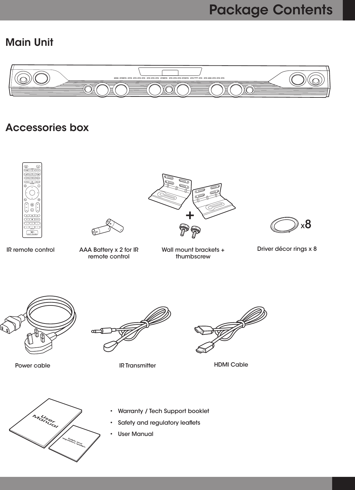 Package ContentsMain Unit• Warranty/TechSupportbooklet• Safetyandregulatoryleaets• UserManualAccessories boxx8IR remote control AAABatteryx2forIRremote controlWall mount brackets + thumbscrewDriver décor rings x 8Power cable  IRTransmitter HDMI Cable