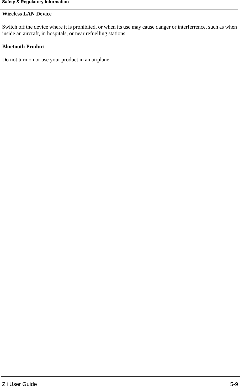 Zii User Guide 5-9Safety &amp; Regulatory InformationWireless LAN Device Switch off the device where it is prohibited, or when its use may cause danger or interferrence, such as when inside an aircraft, in hospitals, or near refuelling stations. Bluetooth Product Do not turn on or use your product in an airplane. 