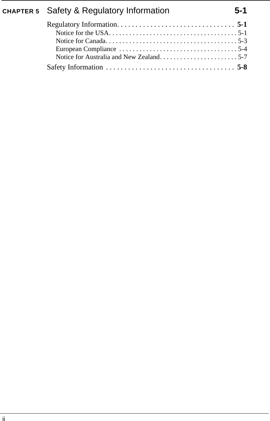 iiCHAPTER 5Safety &amp; Regulatory Information 5-1Regulatory Information. . . . . . . . . . . . . . . . . . . . . . . . . . . . . . . .  5-1Notice for the USA. . . . . . . . . . . . . . . . . . . . . . . . . . . . . . . . . . . . . . 5-1Notice for Canada. . . . . . . . . . . . . . . . . . . . . . . . . . . . . . . . . . . . . . . 5-3European Compliance  . . . . . . . . . . . . . . . . . . . . . . . . . . . . . . . . . . . 5-4Notice for Australia and New Zealand. . . . . . . . . . . . . . . . . . . . . . . 5-7Safety Information  . . . . . . . . . . . . . . . . . . . . . . . . . . . . . . . . . . .  5-8