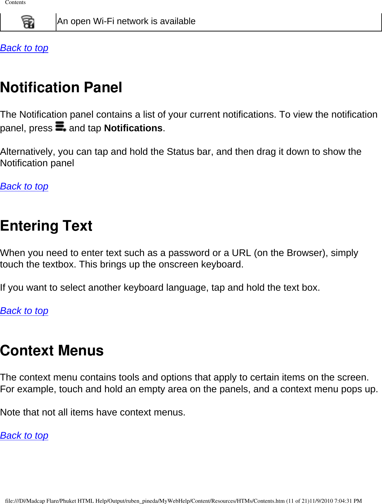 Contents An open Wi-Fi network is available Back to top  Notification PanelThe Notification panel contains a list of your current notifications. To view the notification panel, press   and tap Notifications. Alternatively, you can tap and hold the Status bar, and then drag it down to show the Notification panel Back to top  Entering Text When you need to enter text such as a password or a URL (on the Browser), simply touch the textbox. This brings up the onscreen keyboard.  If you want to select another keyboard language, tap and hold the text box.  Back to top  Context Menus The context menu contains tools and options that apply to certain items on the screen. For example, touch and hold an empty area on the panels, and a context menu pops up.  Note that not all items have context menus.  Back to top  file:///D|/Madcap Flare/Phuket HTML Help/Output/ruben_pineda/MyWebHelp/Content/Resources/HTMs/Contents.htm (11 of 21)11/9/2010 7:04:31 PM