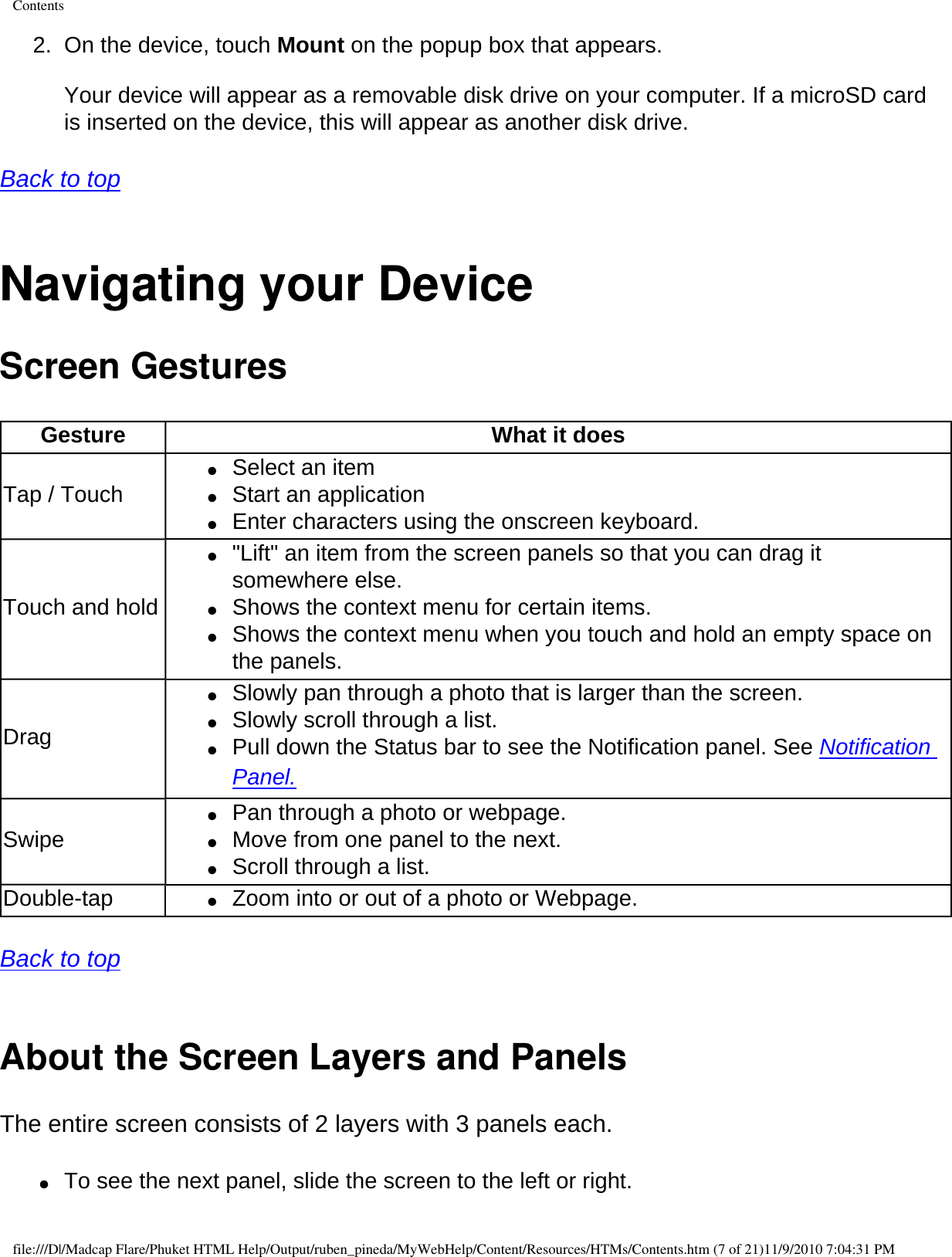 Contents2.  On the device, touch Mount on the popup box that appears.   Your device will appear as a removable disk drive on your computer. If a microSD card is inserted on the device, this will appear as another disk drive.  Back to top  Navigating your DeviceScreen Gestures Gesture What it doesTap / Touch●     Select an item ●     Start an application ●     Enter characters using the onscreen keyboard. Touch and hold●     &quot;Lift&quot; an item from the screen panels so that you can drag it somewhere else. ●     Shows the context menu for certain items. ●     Shows the context menu when you touch and hold an empty space on the panels. Drag●     Slowly pan through a photo that is larger than the screen. ●     Slowly scroll through a list. ●     Pull down the Status bar to see the Notification panel. See Notification Panel. Swipe ●     Pan through a photo or webpage. ●     Move from one panel to the next. ●     Scroll through a list. Double-tap ●     Zoom into or out of a photo or Webpage.  Back to top  About the Screen Layers and PanelsThe entire screen consists of 2 layers with 3 panels each. ●     To see the next panel, slide the screen to the left or right. file:///D|/Madcap Flare/Phuket HTML Help/Output/ruben_pineda/MyWebHelp/Content/Resources/HTMs/Contents.htm (7 of 21)11/9/2010 7:04:31 PM