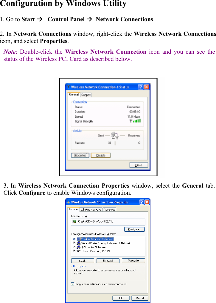  Configuration by Windows Utility 1. Go to Start &AElig;   Control Panel &AElig;  Network Connections.  2. In Network Connections window, right-click the Wireless Network Connections icon, and select Properties.  Note: Double-click the Wireless Network Connection icon and you can see the status of the Wireless PCI Card as described below.    3. In Wireless Network Connection Properties window, select the General  tab. Click Configure to enable Windows configuration.                                                                               