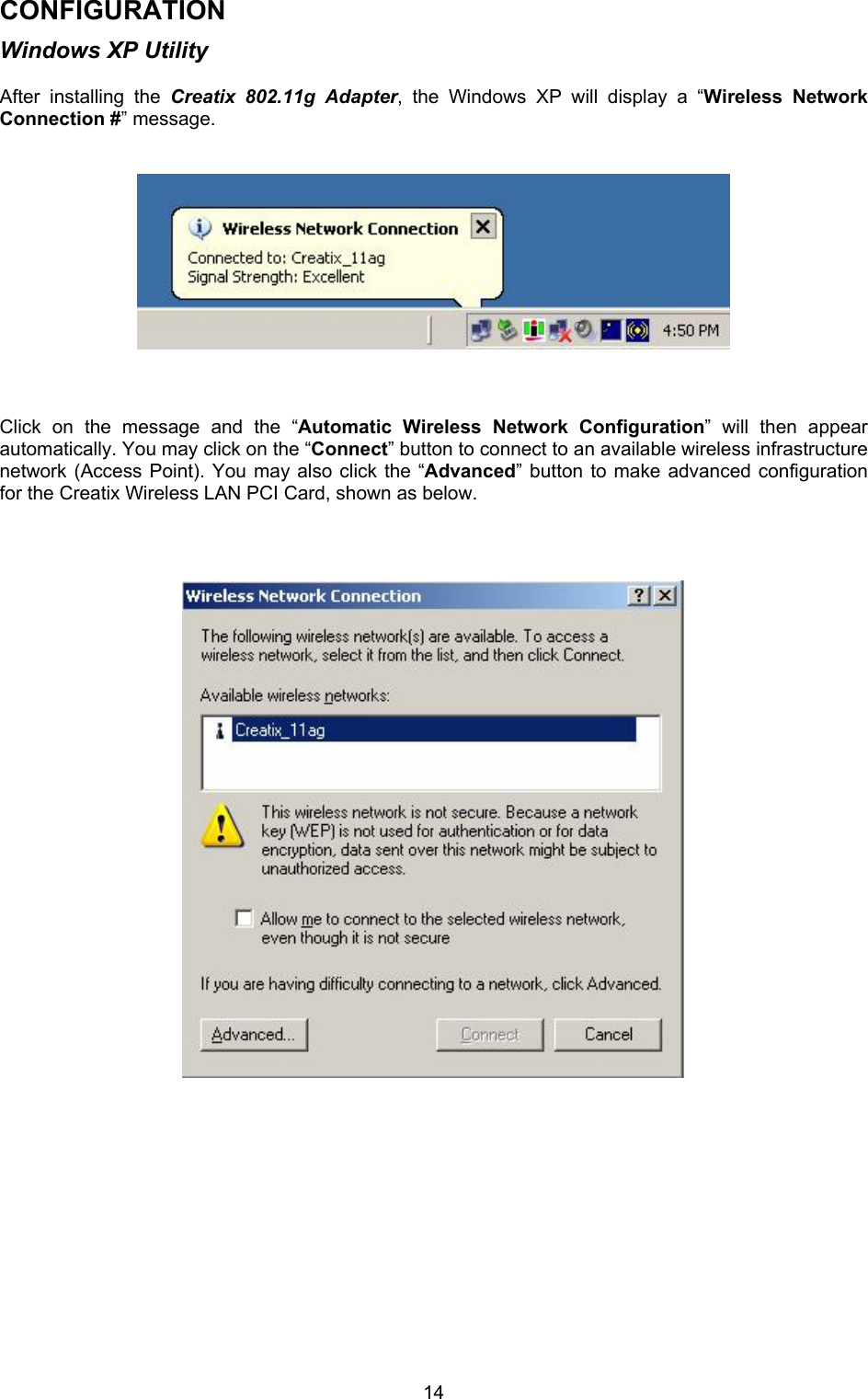  14CONFIGURATION Windows XP Utility  After installing the Creatix 802.11g Adapter, the Windows XP will display a &ldquo;Wireless Network Connection #&rdquo; message.              Click on the message and the &ldquo;Automatic Wireless Network Configuration&rdquo; will then appear automatically. You may click on the &ldquo;Connect&rdquo; button to connect to an available wireless infrastructure network (Access Point). You may also click the &ldquo;Advanced&rdquo; button to make advanced configuration for the Creatix Wireless LAN PCI Card, shown as below.                                      