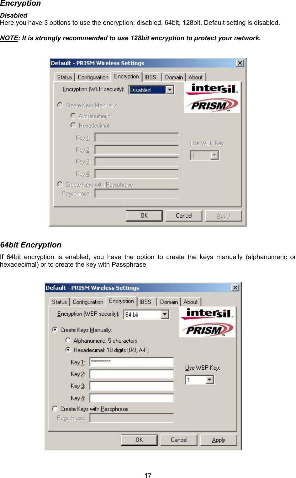  17Encryption Disabled Here you have 3 options to use the encryption; disabled, 64bit, 128bit. Default setting is disabled.  NOTE: It is strongly recommended to use 128bit encryption to protect your network.                       64bit Encryption If 64bit encryption is enabled, you have the option to create the keys manually (alphanumeric or hexadecimal) or to create the key with Passphrase.                          