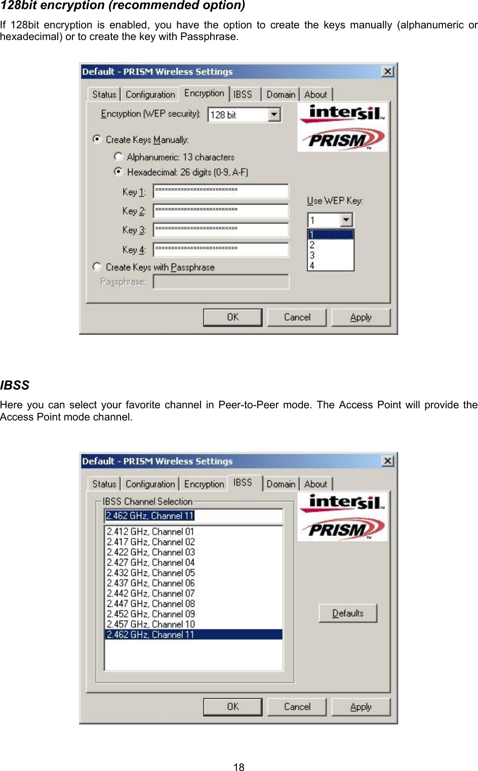  18128bit encryption (recommended option) If 128bit encryption is enabled, you have the option to create the keys manually (alphanumeric or hexadecimal) or to create the key with Passphrase.                        IBSS Here you can select your favorite channel in Peer-to-Peer mode. The Access Point will provide the Access Point mode channel.                           