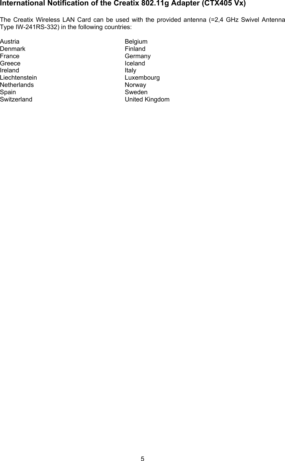  5International Notification of the Creatix 802.11g Adapter (CTX405 Vx)   The Creatix Wireless LAN Card can be used with the provided antenna (=2,4 GHz Swivel Antenna Type IW-241RS-332) in the following countries:  Austria Belgium Denmark Finland France Germany Greece Iceland Ireland Italy Liechtenstein Luxembourg Netherlands Norway Spain  Sweden Switzerland United Kingdom                                   