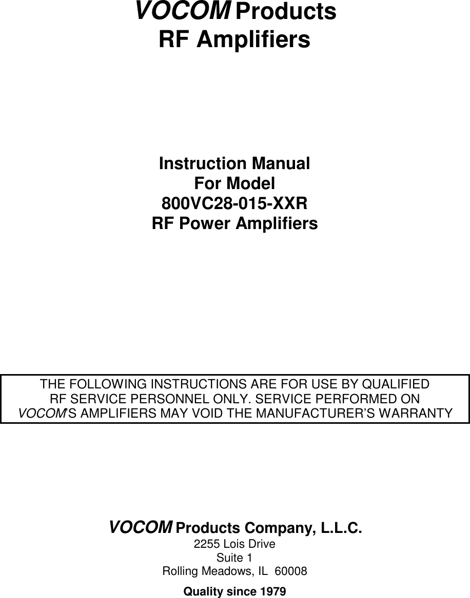 VOCOM ProductsRF AmplifiersInstruction ManualFor Model800VC28-015-XXRRF Power AmplifiersTHE FOLLOWING INSTRUCTIONS ARE FOR USE BY QUALIFIEDRF SERVICE PERSONNEL ONLY. SERVICE PERFORMED ONVOCOM’S AMPLIFIERS MAY VOID THE MANUFACTURER’S WARRANTYVOCOM Products Company, L.L.C.2255 Lois DriveSuite 1Rolling Meadows, IL  60008Quality since 1979