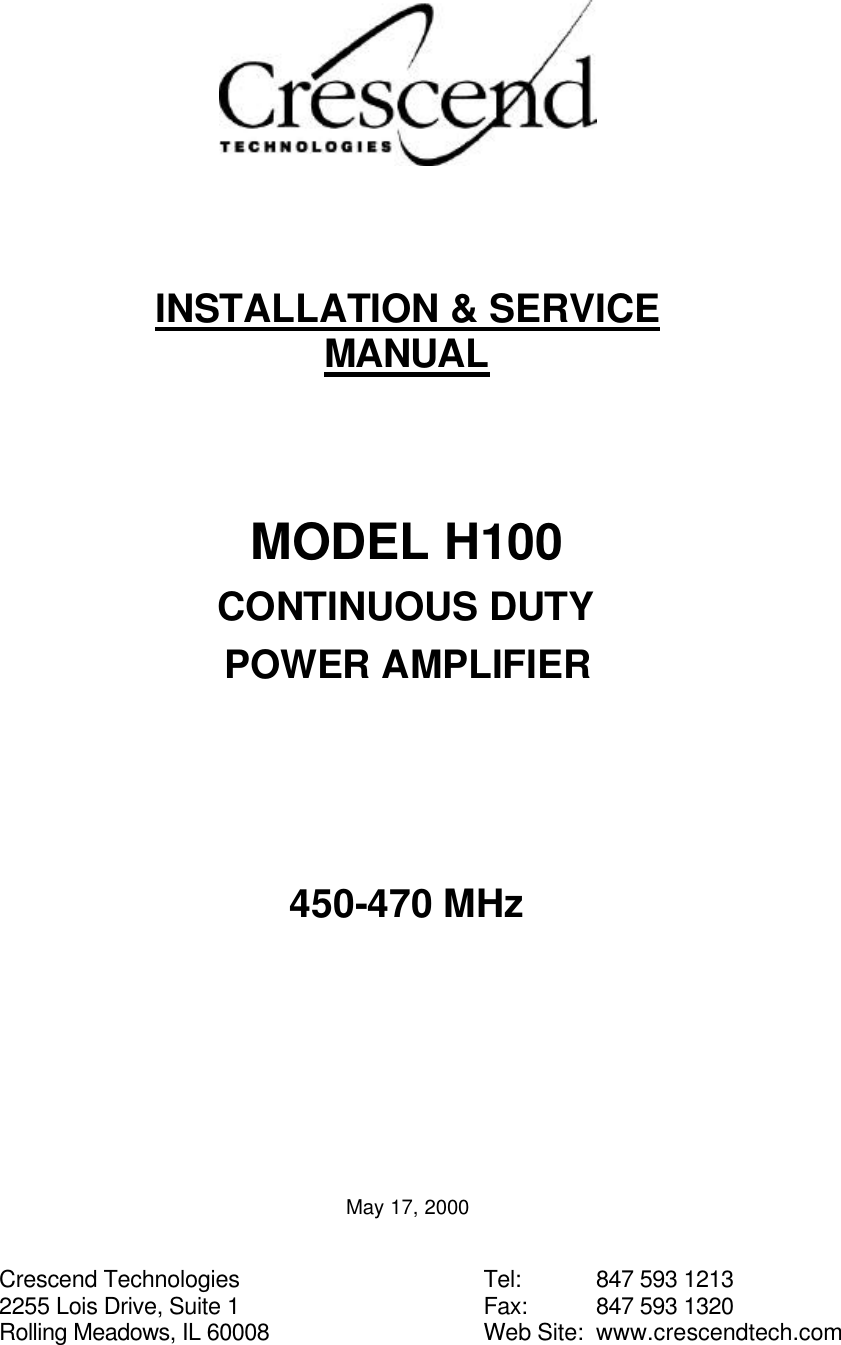        INSTALLATION &amp; SERVICE MANUAL    MODEL H100 CONTINUOUS DUTY POWER AMPLIFIER     450-470 MHz         May 17, 2000   Crescend Technologies 2255 Lois Drive, Suite 1 Rolling Meadows, IL 60008 Tel:     847 593 1213 Fax:    847 593 1320 Web Site:  www.crescendtech.com 