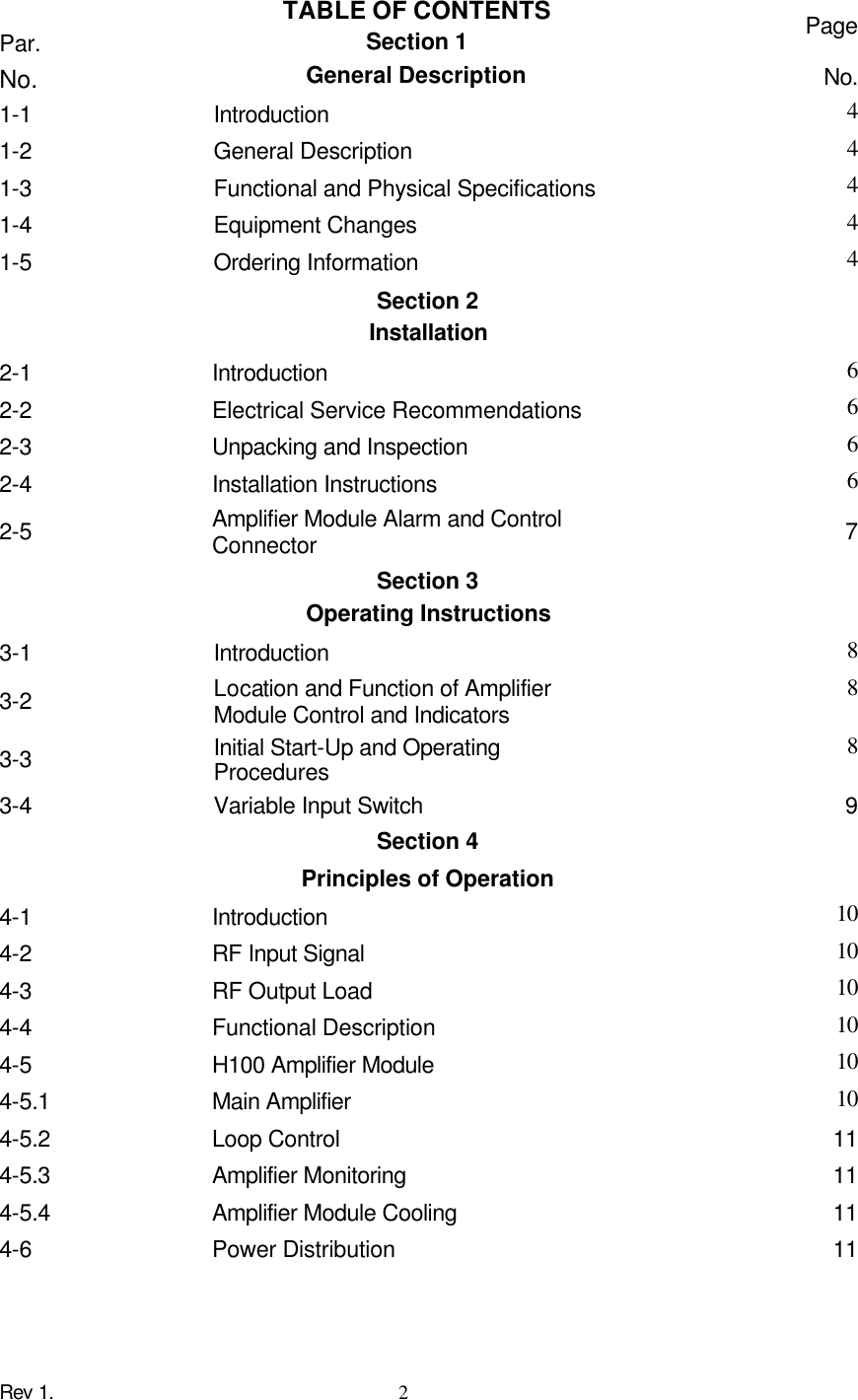 Rev 1.    2   Par. TABLE OF CONTENTS Section 1 Page No. General Description No. 1-1 Introduction 4 1-2 General Description 4 1-3 Functional and Physical Specifications 4 1-4 Equipment Changes 4 1-5 Ordering Information 4 Section 2 Installation 2-1    Introduction    6 2-2      Electrical Service Recommendations 6 2-3      Unpacking and Inspection 6 2-4    Installation Instructions    6 2-5      Amplifier Module Alarm and Control Connector 7 Section 3 Operating Instructions 3-1      Introduction 8 3-2    Location and Function of Amplifier Module Control and Indicators    8 3-3      Initial Start-Up and Operating Procedures 8 3-4 Variable Input Switch 9 Section 4 Principles of Operation 4-1    Introduction    10 4-2    RF Input Signal    10 4-3    RF Output Load    10 4-4    Functional Description    10 4-5      H100 Amplifier Module 10 4-5.1    Main Amplifier   10 4-5.2 Loop Control    11 4-5.3 Amplifier Monitoring    11 4-5.4      Amplifier Module Cooling 11 4-6    Power Distribution    11 