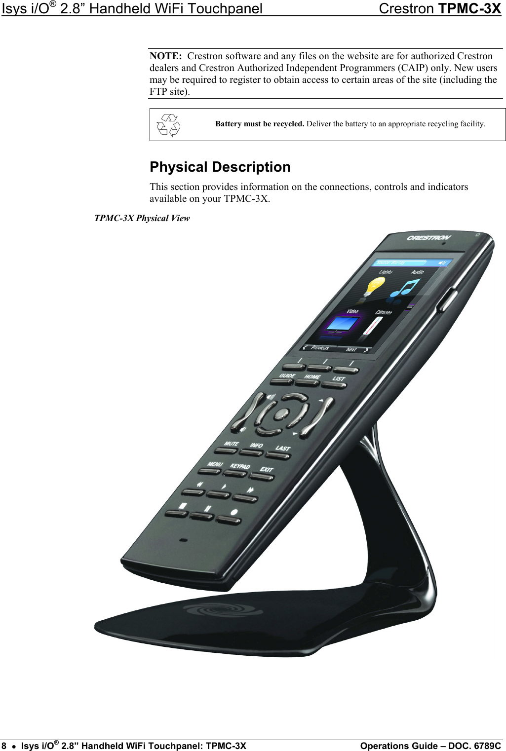 Isys i/O® 2.8” Handheld WiFi Touchpanel    Crestron TPMC-3X NOTE:  Crestron software and any files on the website are for authorized Crestron dealers and Crestron Authorized Independent Programmers (CAIP) only. New users may be required to register to obtain access to certain areas of the site (including the FTP site).    Battery must be recycled. Deliver the battery to an appropriate recycling facility. Physical Description This section provides information on the connections, controls and indicators available on your TPMC-3X. TPMC-3X Physical View  8  •  Isys i/O® 2.8” Handheld WiFi Touchpanel: TPMC-3X  Operations Guide – DOC. 6789C 