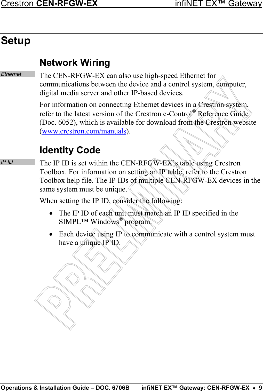 Crestron CEN-RFGW-EX  infiNET EX™ Gateway Setup Network Wiring Ethernet  The CEN-RFGW-EX can also use high-speed Ethernet for communications between the device and a control system, computer, digital media server and other IP-based devices. For information on connecting Ethernet devices in a Crestron system, refer to the latest version of the Crestron e-Control Reference Guide (Doc. 6052), which is available for download from the Crestron website (www.crestron.com/manuals). Identity Code IP ID The IP ID is set within the CEN-RFGW-EX’s table using Crestron Toolbox. For information on setting an IP table, refer to the Crestron Toolbox help file. The IP IDs of multiple CEN-RFGW-EX devices in the same system must be unique. When setting the IP ID, consider the following: •  The IP ID of each unit must match an IP ID specified in the SIMPL™ Windows® program. •  Each device using IP to communicate with a control system must have a unique IP ID.          Operations &amp; Installation Guide – DOC. 6706B  infiNET EX™ Gateway: CEN-RFGW-EX  •  9 