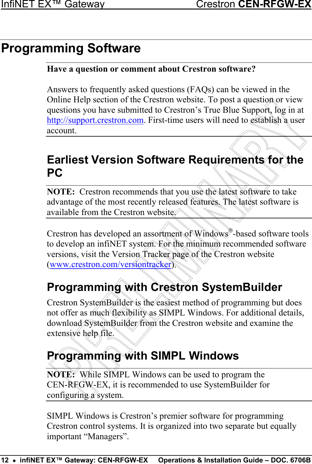 InfiNET EX™ Gateway  Crestron CEN-RFGW-EX Programming Software Have a question or comment about Crestron software?  Answers to frequently asked questions (FAQs) can be viewed in the Online Help section of the Crestron website. To post a question or view questions you have submitted to Crestron’s True Blue Support, log in at http://support.crestron.com. First-time users will need to establish a user account. Earliest Version Software Requirements for the PC NOTE:  Crestron recommends that you use the latest software to take advantage of the most recently released features. The latest software is available from the Crestron website. Crestron has developed an assortment of Windows-based software tools to develop an infiNET system. For the minimum recommended software versions, visit the Version Tracker page of the Crestron website (www.crestron.com/versiontracker). Programming with Crestron SystemBuilder Crestron SystemBuilder is the easiest method of programming but does not offer as much flexibility as SIMPL Windows. For additional details, download SystemBuilder from the Crestron website and examine the extensive help file. Programming with SIMPL Windows NOTE:  While SIMPL Windows can be used to program the  CEN-RFGW-EX, it is recommended to use SystemBuilder for configuring a system. SIMPL Windows is Crestron’s premier software for programming Crestron control systems. It is organized into two separate but equally important “Managers”. 12  •  infiNET EX™ Gateway: CEN-RFGW-EX  Operations &amp; Installation Guide – DOC. 6706B 