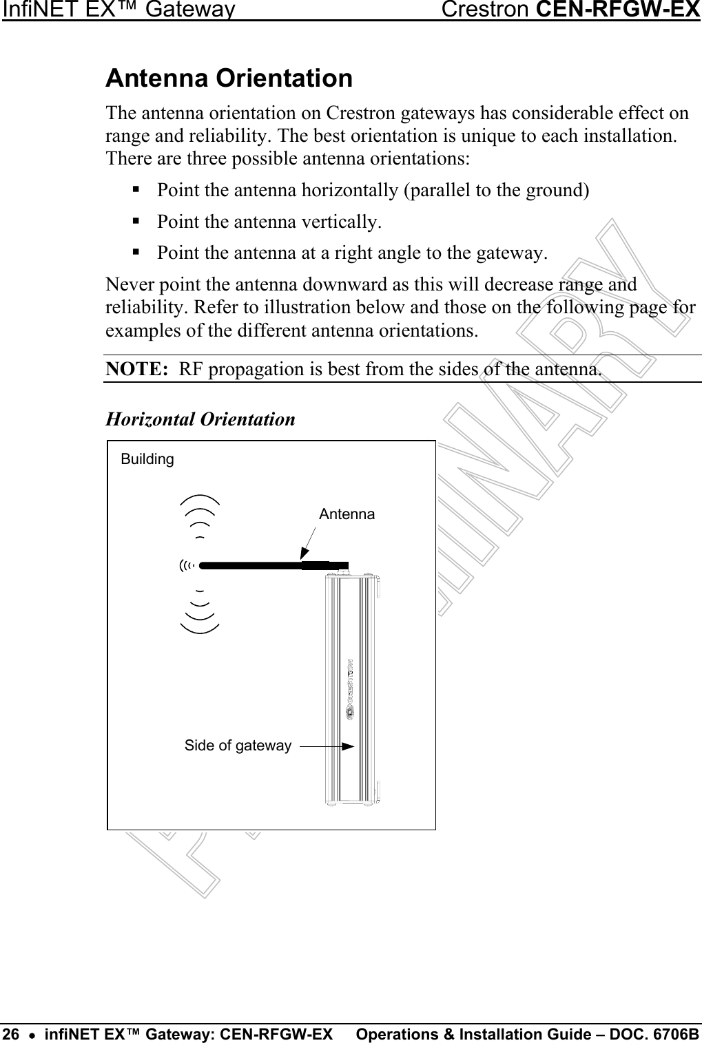 Side of gatewayBuildingAntenna InfiNET EX™ Gateway  Crestron CEN-RFGW-EX 26  •  infiNET EX™ Gateway: CEN-RFGW-EX  Operations &amp; Installation Guide – DOC. 6706B Antenna Orientation The antenna orientation on Crestron gateways has considerable effect on range and reliability. The best orientation is unique to each installation. There are three possible antenna orientations:  Point the antenna horizontally (parallel to the ground)  Point the antenna vertically.  Point the antenna at a right angle to the gateway. Never point the antenna downward as this will decrease range and reliability. Refer to illustration below and those on the following page for examples of the different antenna orientations. NOTE:  RF propagation is best from the sides of the antenna. Horizontal Orientation 