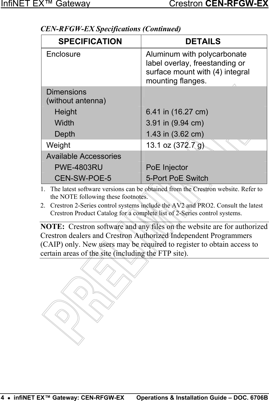 InfiNET EX™ Gateway  Crestron CEN-RFGW-EX CEN-RFGW-EX Specifications (Continued) SPECIFICATION DETAILS Enclosure  Aluminum with polycarbonate label overlay, freestanding or surface mount with (4) integral mounting flanges. Dimensions  (without antenna)   Height  6.41 in (16.27 cm)  Width  3.91 in (9.94 cm)  Depth  1.43 in (3.62 cm) Weight  13.1 oz (372.7 g) Available Accessories    PWE-4803RU  PoE Injector  CEN-SW-POE-5  5-Port PoE Switch 1.  The latest software versions can be obtained from the Crestron website. Refer to the NOTE following these footnotes. 2.  Crestron 2-Series control systems include the AV2 and PRO2. Consult the latest Crestron Product Catalog for a complete list of 2-Series control systems. NOTE:  Crestron software and any files on the website are for authorized Crestron dealers and Crestron Authorized Independent Programmers (CAIP) only. New users may be required to register to obtain access to certain areas of the site (including the FTP site).         4  •  infiNET EX™ Gateway: CEN-RFGW-EX  Operations &amp; Installation Guide – DOC. 6706B 