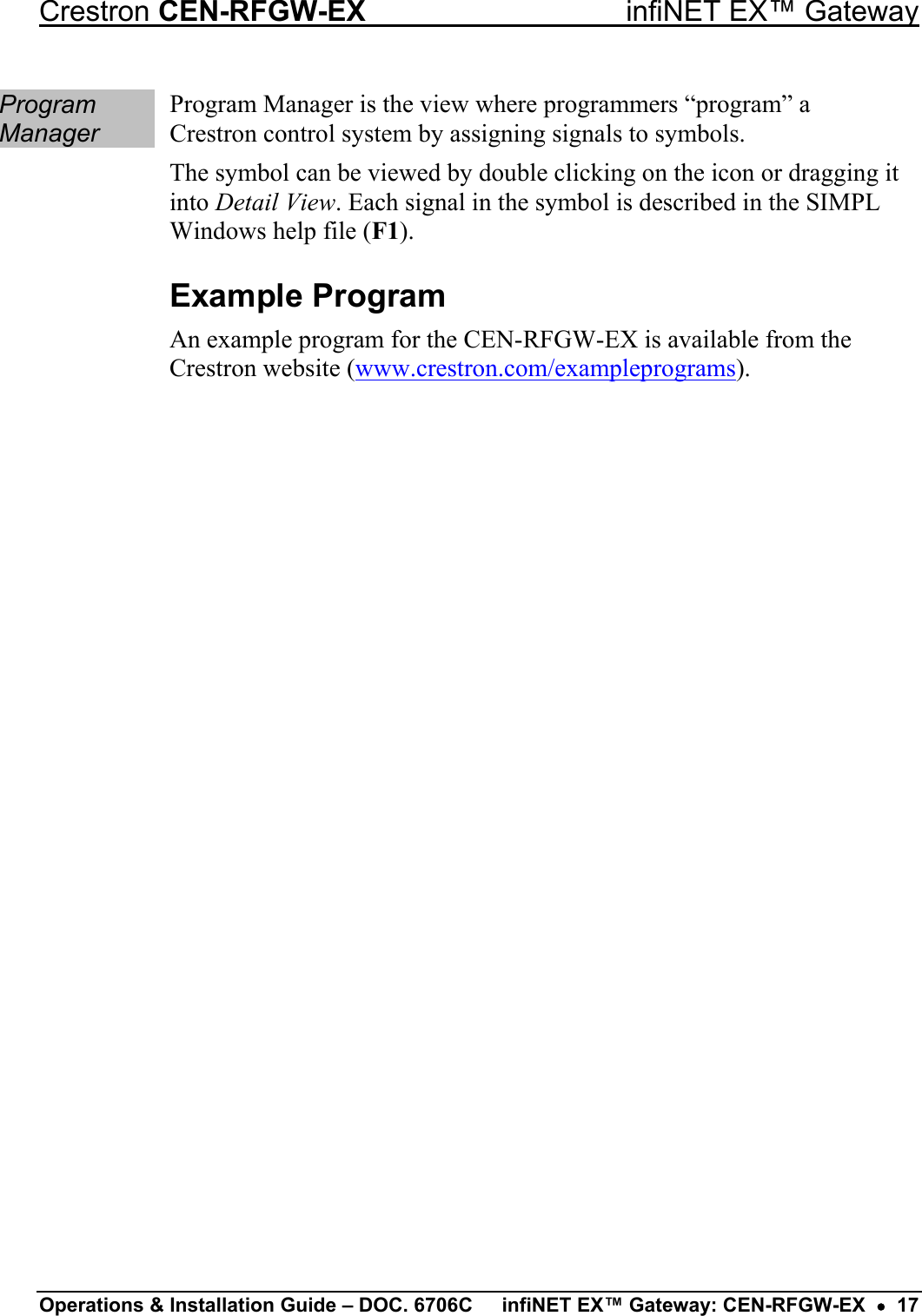 Crestron CEN-RFGW-EX  infiNET EX™ Gateway Program Manager Program Manager is the view where programmers “program” a Crestron control system by assigning signals to symbols. The symbol can be viewed by double clicking on the icon or dragging it into Detail View. Each signal in the symbol is described in the SIMPL Windows help file (F1). Example Program An example program for the CEN-RFGW-EX is available from the Crestron website (www.crestron.com/exampleprograms). Operations &amp; Installation Guide – DOC. 6706C  infiNET EX™ Gateway: CEN-RFGW-EX  •  17 