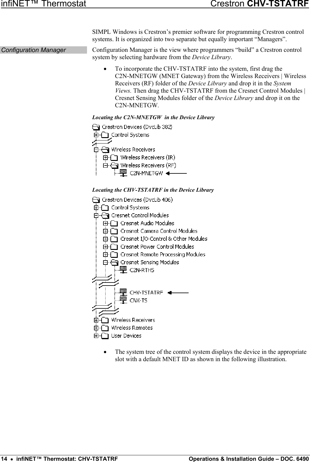 infiNET™ Thermostat    Crestron CHV-TSTATRF SIMPL Windows is Crestron’s premier software for programming Crestron control systems. It is organized into two separate but equally important “Managers”.  Configuration Manager  Configuration Manager is the view where programmers “build” a Crestron control system by selecting hardware from the Device Library. •  To incorporate the CHV-TSTATRF into the system, first drag the  C2N-MNETGW (MNET Gateway) from the Wireless Receivers | Wireless Receivers (RF) folder of the Device Library and drop it in the System Views. Then drag the CHV-TSTATRF from the Cresnet Control Modules | Cresnet Sensing Modules folder of the Device Library and drop it on the C2N-MNETGW. Locating the C2N-MNETGW  in the Device Library  Locating the CHV-TSTATRF in the Device Library  •  The system tree of the control system displays the device in the appropriate slot with a default MNET ID as shown in the following illustration. 14  •  infiNET™ Thermostat: CHV-TSTATRF  Operations &amp; Installation Guide – DOC. 6490 