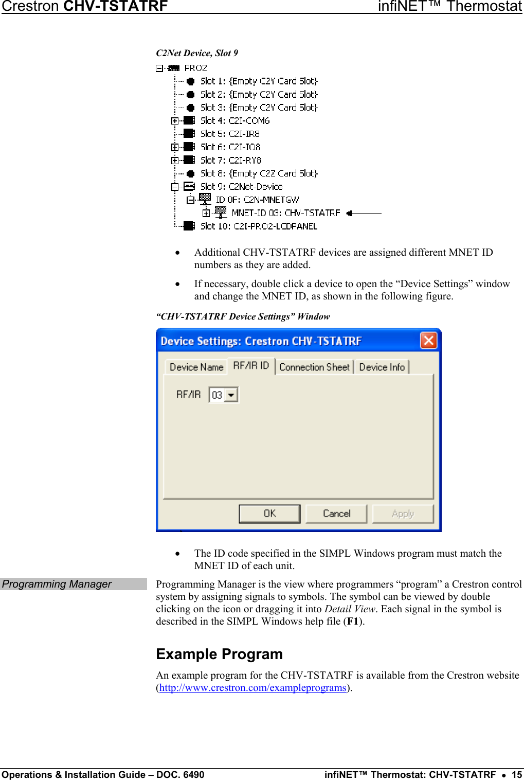 Crestron CHV-TSTATRF   infiNET™ Thermostat C2Net Device, Slot 9  •  Additional CHV-TSTATRF devices are assigned different MNET ID numbers as they are added. •  If necessary, double click a device to open the “Device Settings” window and change the MNET ID, as shown in the following figure. “CHV-TSTATRF Device Settings” Window  •  The ID code specified in the SIMPL Windows program must match the MNET ID of each unit. Programming Manager    Programming Manager is the view where programmers “program” a Crestron control system by assigning signals to symbols. The symbol can be viewed by double clicking on the icon or dragging it into Detail View. Each signal in the symbol is described in the SIMPL Windows help file (F1). Example Program An example program for the CHV-TSTATRF is available from the Crestron website (http://www.crestron.com/exampleprograms). Operations &amp; Installation Guide – DOC. 6490  infiNET™ Thermostat: CHV-TSTATRF  •  15 