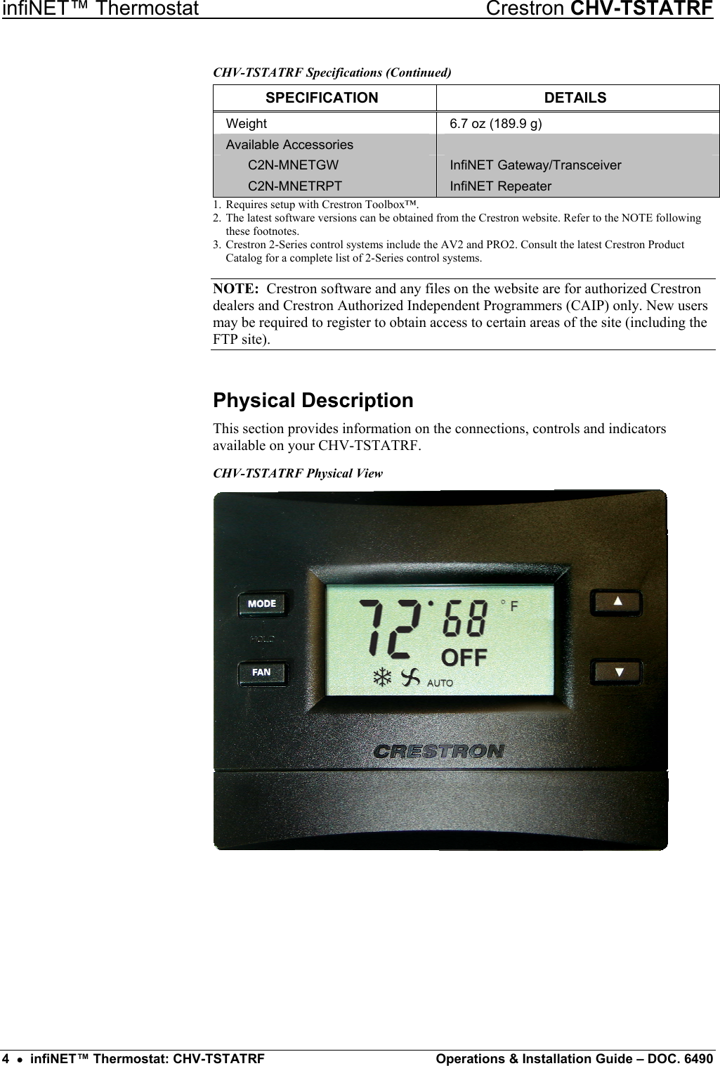 infiNET™ Thermostat    Crestron CHV-TSTATRF CHV-TSTATRF Specifications (Continued) SPECIFICATION DETAILS Weight  6.7 oz (189.9 g) Available Accessories    C2N-MNETGW  InfiNET Gateway/Transceiver  C2N-MNETRPT  InfiNET Repeater 1.  Requires setup with Crestron Toolbox™. 2.  The latest software versions can be obtained from the Crestron website. Refer to the NOTE following these footnotes. 3.  Crestron 2-Series control systems include the AV2 and PRO2. Consult the latest Crestron Product Catalog for a complete list of 2-Series control systems. NOTE:  Crestron software and any files on the website are for authorized Crestron dealers and Crestron Authorized Independent Programmers (CAIP) only. New users may be required to register to obtain access to certain areas of the site (including the FTP site). Physical Description This section provides information on the connections, controls and indicators available on your CHV-TSTATRF. CHV-TSTATRF Physical View  4  •  infiNET™ Thermostat: CHV-TSTATRF  Operations &amp; Installation Guide – DOC. 6490 