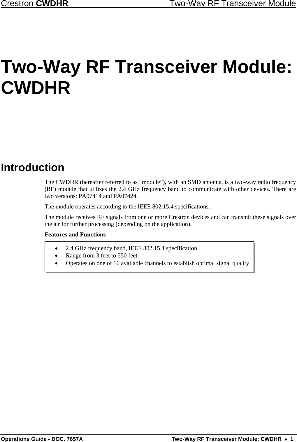 Crestron CWDHR  Two-Way RF Transceiver Module Operations Guide - DOC. 7657A  Two-Way RF Transceiver Module: CWDHR    1  2.4 GHz frequency band, IEEE 802.15.4 specification  Range from 3 feet to 550 feet.  Operates on one of 16 available channels to establish optimal signal quality Two-Way RF Transceiver Module: CWDHR Introduction The CWDHR (hereafter referred to as “module”), with an SMD antenna, is a two-way radio frequency (RF) module that utilizes the 2.4 GHz frequency band to communicate with other devices. There are two versions: PA07414 and PA07424. The module operates according to the IEEE 802.15.4 specifications.   The module receives RF signals from one or more Crestron devices and can transmit these signals over the air for further processing (depending on the application). Features and Functions      