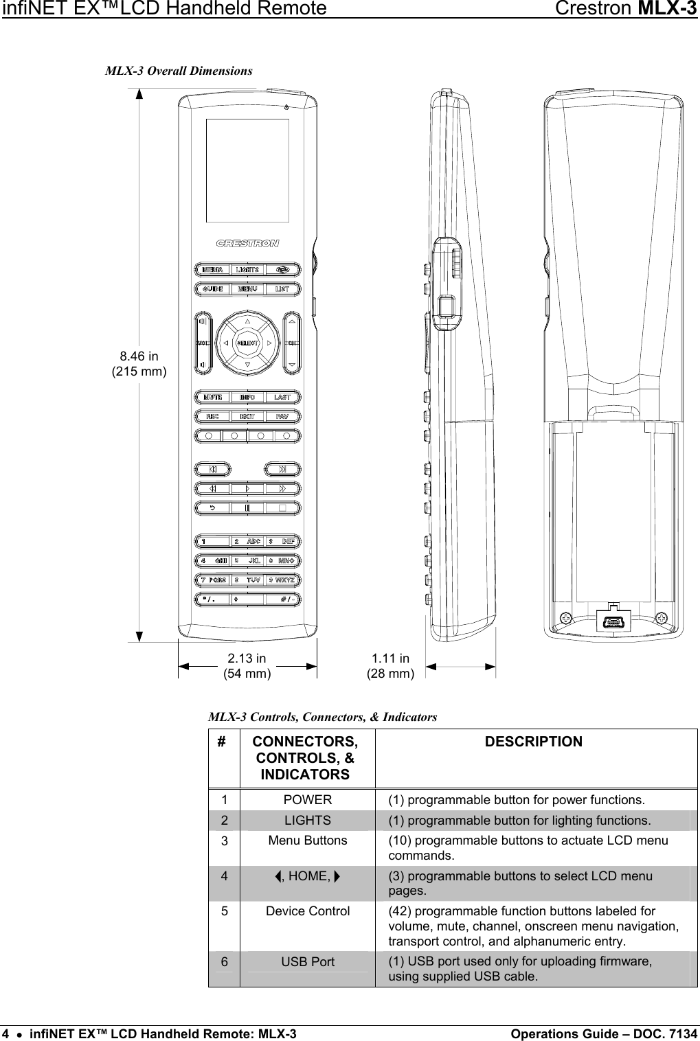 infiNET EX™LCD Handheld Remote  Crestron MLX-3 MLX-3 Overall Dimensions 8.46 in(215 mm)2.13 in(54 mm)1.11 in(28 mm)  MLX-3 Controls, Connectors, &amp; Indicators # CONNECTORS, CONTROLS, &amp; INDICATORS DESCRIPTION 1  POWER  (1) programmable button for power functions. 2  LIGHTS  (1) programmable button for lighting functions. 3  Menu Buttons  (10) programmable buttons to actuate LCD menu commands. 4  i, HOME, h (3) programmable buttons to select LCD menu pages. 5 Device Control (42) programmable function buttons labeled for volume, mute, channel, onscreen menu navigation, transport control, and alphanumeric entry. 6  USB Port  (1) USB port used only for uploading firmware, using supplied USB cable. 4  •  infiNET EX™ LCD Handheld Remote: MLX-3  Operations Guide – DOC. 7134 