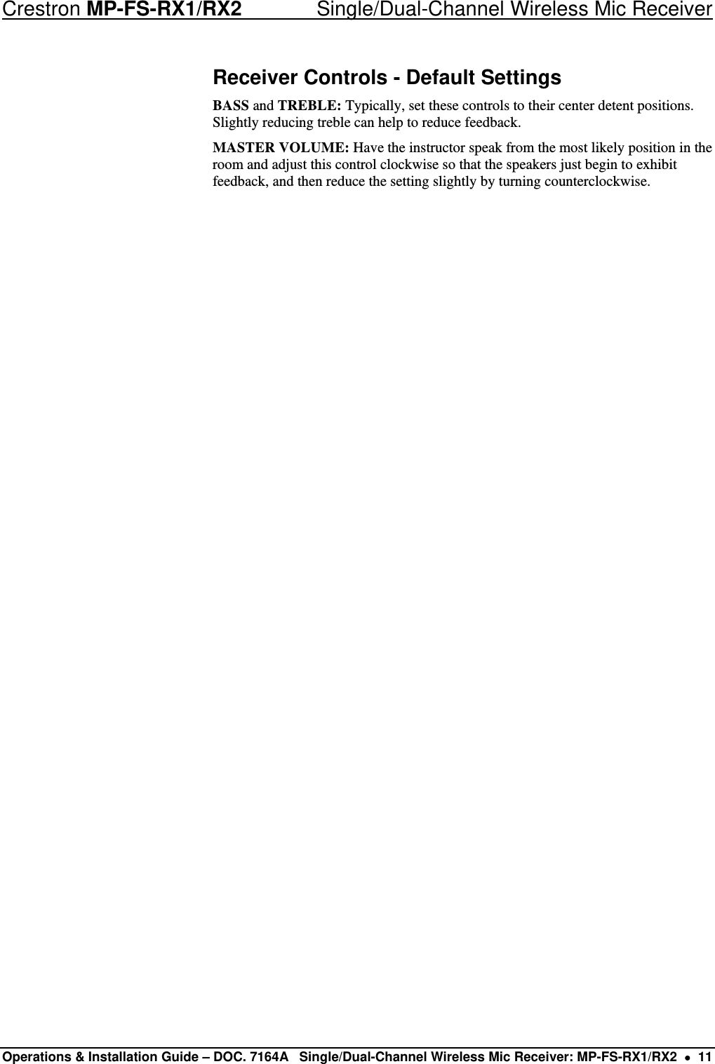Crestron MP-FS-RX1/RX2    Single/Dual-Channel Wireless Mic Receiver Receiver Controls - Default Settings BASS and TREBLE: Typically, set these controls to their center detent positions. Slightly reducing treble can help to reduce feedback. MASTER VOLUME: Have the instructor speak from the most likely position in the room and adjust this control clockwise so that the speakers just begin to exhibit feedback, and then reduce the setting slightly by turning counterclockwise. Operations &amp; Installation Guide – DOC. 7164A  Single/Dual-Channel Wireless Mic Receiver: MP-FS-RX1/RX2  •  11 