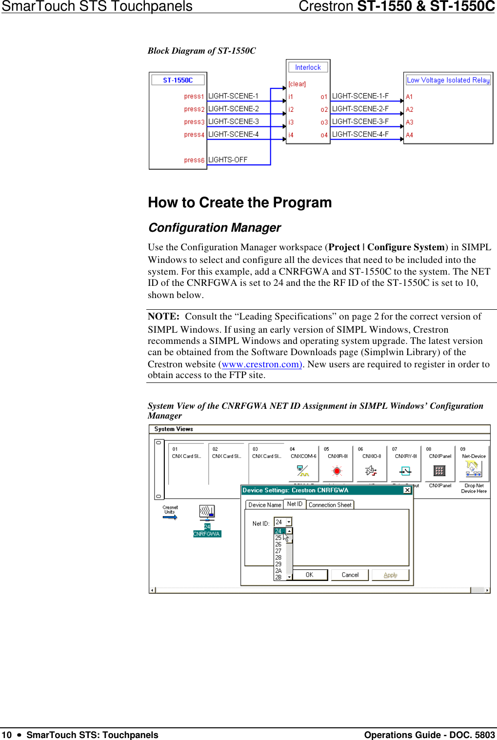 SmarTouch STS Touchpanels                            Crestron ST-1550 &amp; ST-1550C10  ••  SmarTouch STS: Touchpanels Operations Guide - DOC. 5803Block Diagram of ST-1550CHow to Create the ProgramConfiguration ManagerUse the Configuration Manager workspace (Project | Configure System) in SIMPLWindows to select and configure all the devices that need to be included into thesystem. For this example, add a CNRFGWA and ST-1550C to the system. The NETID of the CNRFGWA is set to 24 and the the RF ID of the ST-1550C is set to 10,shown below.NOTE:  Consult the “Leading Specifications” on page 2 for the correct version ofSIMPL Windows. If using an early version of SIMPL Windows, Crestronrecommends a SIMPL Windows and operating system upgrade. The latest versioncan be obtained from the Software Downloads page (Simplwin Library) of theCrestron website (www.crestron.com). New users are required to register in order toobtain access to the FTP site.System View of the CNRFGWA NET ID Assignment in SIMPL Windows’ ConfigurationManager